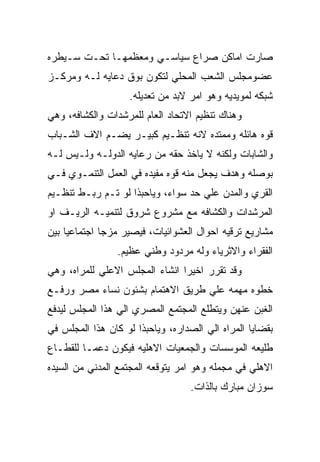 ‫ﺼﺎﺭﺕ ﺍﻤﺎﻜﻥ ﺼﺭﺍﻉ ﺴﻴﺎﺴـﻲ ﻭﻤﻌﻅﻤﻬـﺎ ﺘﺤـﺕ ﺴـﻴﻁﺭﻩ‬
‫ﻋﻀﻭﻤﺠﻠﺱ ﺍﻟﺸﻌﺏ ﺍﻟﻤﺤﻠﻲ ﻟﺘﻜﻭﻥ ﺒﻭﻕ ﺩﻋﺎﻴﻪ ﻟـﻪ ﻭﻤﺭﻜـﺯ‬
                   ‫ﺸﺒﻜﻪ ﻟﻤﻭﻴﺩﻴﻪ ﻭﻫﻭ ﺍﻤﺭ ﻻﺒﺩ ﻤﻥ ﺘﻌﺩﻴﻠﻪ.‬
‫ﻭﻫﻨﺎﻙ ﺘﻨﻅﻴﻡ ﺍﻻﺘﺤﺎﺩ ﺍﻟﻌﺎﻡ ﻟﻠﻤﺭﺸﺩﺍﺕ ﻭﺍﻟﻜﺸﺎﻓﻪ، ﻭﻫﻲ‬
‫ﻗﻭﻩ ﻫﺎﺌﻠﻪ ﻭﻤﻤﺘﺩﻩ ﻻﻨﻪ ﺘﻨﻅـﻴﻡ ﻜﺒﻴـﺭ ﻴﻀـﻡ ﺍﻻﻑ ﺍﻟﺸـﺒﺎﺏ‬
‫ﻭﺍﻟﺸﺎﺒﺎﺕ ﻭﻟﻜﻨﻪ ﻻ ﻴﺎﺨﺫ ﺤﻘﻪ ﻤﻥ ﺭﻋﺎﻴﻪ ﺍﻟﺩﻭﻟـﻪ ﻭﻟـﻴﺱ ﻟـﻪ‬
‫ﺒﻭﺼﻠﻪ ﻭﻫﺩﻑ ﻴﺠﻌل ﻤﻨﻪ ﻗﻭﻩ ﻤﻔﻴﺩﻩ ﻓﻲ ﺍﻟﻌﻤل ﺍﻟﺘﻨﻤـﻭﻱ ﻓـﻲ‬
‫ﺍﻟﻘﺭﻱ ﻭﺍﻟﻤﺩﻥ ﻋﻠﻲ ﺤﺩ ﺴﻭﺍﺀ، ﻭﻴﺎﺤﺒﺫﺍ ﻟﻭ ﺘـﻡ ﺭﺒـﻁ ﺘﻨﻅـﻴﻡ‬
‫ﺍﻟﻤﺭﺸﺩﺍﺕ ﻭﺍﻟﻜﺸﺎﻓﻪ ﻤﻊ ﻤﺸﺭﻭﻉ ﺸﺭﻭﻕ ﻟﺘﻨﻤﻴـﻪ ﺍﻟﺭﻴـﻑ ﺍﻭ‬
‫ﻤﺸﺎﺭﻴﻊ ﺘﺭﻗﻴﻪ ﺍﺤﻭﺍل ﺍﻟﻌﺸﻭﺍﺌﻴﺎﺕ، ﻓﻴﺼﻴﺭ ﻤﺯﺠﺎ ﺍﺠﺘﻤﺎﻋﻴﺎ ﺒﻴﻥ‬
                 ‫ﺍﻟﻔﻘﺭﺍﺀ ﻭﺍﻻﺜﺭﻴﺎﺀ ﻭﻟﻪ ﻤﺭﺩﻭﺩ ﻭﻁﻨﻲ ﻋﻅﻴﻡ.‬
‫ﻭﻗﺩ ﺘﻘﺭﺭ ﺍﺨﻴﺭﺍ ﺍﻨﺸﺎﺀ ﺍﻟﻤﺠﻠﺱ ﺍﻻﻋﻠﻲ ﻟﻠﻤﺭﺍﻩ، ﻭﻫﻲ‬
‫ﺨﻁﻭﻩ ﻤﻬﻤﻪ ﻋﻠﻲ ﻁﺭﻴﻕ ﺍﻻﻫﺘﻤﺎﻡ ﺒﺸﺌﻭﻥ ﻨﺴﺎﺀ ﻤﺼﺭ ﻭﺭﻓـﻊ‬
‫ﺍﻟﻐﺒﻥ ﻋﻨﻬﻥ ﻭﻴﺘﻁﻠﻊ ﺍﻟﻤﺠﺘﻤﻊ ﺍﻟﻤﺼﺭﻱ ﺍﻟﻲ ﻫﺫﺍ ﺍﻟﻤﺠﻠﺱ ﻟﻴﺩﻓﻊ‬
‫ﺒﻘﻀﺎﻴﺎ ﺍﻟﻤﺭﺍﻩ ﺍﻟﻲ ﺍﻟﺼﺩﺍﺭﻩ، ﻭﻴﺎﺤﺒﺫﺍ ﻟﻭ ﻜﺎﻥ ﻫﺫﺍ ﺍﻟﻤﺠﻠﺱ ﻓﻲ‬
‫ﻁﻠﻴﻌﻪ ﺍﻟﻤﻭﺴﺴﺎﺕ ﻭﺍﻟﺠﻤﻌﻴﺎﺕ ﺍﻻﻫﻠﻴﻪ ﻓﻴﻜﻭﻥ ﺩﻋﻤـﺎ ﻟﻠﻘﻁـﺎﻉ‬
‫ﺍﻻﻫﻠﻲ ﻓﻲ ﻤﺠﻤﻠﻪ ﻭﻫﻭ ﺍﻤﺭ ﻴﺘﻭﻗﻌﻪ ﺍﻟﻤﺠﺘﻤﻊ ﺍﻟﻤﺩﻨﻲ ﻤﻥ ﺍﻟﺴﻴﺩﻩ‬
                                  ‫ﺴﻭﺯﺍﻥ ﻤﺒﺎﺭﻙ ﺒﺎﻟﺫﺍﺕ.‬
 