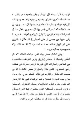 ‫ﺍﻟﺭﺌﻴﺴﻴﻪ ﻜﻠﻬﺎ ﻤﻭﻤﻨﻪ ﻜل ﺍﻻﻴﻤﺎﻥ ﻭﺒﻴﻘﻴﻥ ﺒﺎﻫﻤﻴﻪ ﺩﻋﻡ ﻭﺘﻘﻭﻴـﻪ‬
‫ﻫﺫﺍ ﺍﻟﻌﻼﻗﻪ ﺍﻟﻌﺯﻴﺯﻩ ﻓﺘﺒﺸﺭ ﺒﻨﺼﻭﺹ ﺩﻴﻨﻴﻪ ﻭﺍﻀﺤﻪ ﻭﺸﻬﺎﺩﺍﺕ‬
‫ﺘﺎﺭﻴﺨﻴﻪ ﻤﻭﺜﻘﻪ ﻭﻤﻤﺎﺭﺴﺎﺕ ﺤﺎﻀﺭﻩ ﻴﻌﻴﺸﻬﺎ ﻜل ﻤﺼـﺭﻱ، ﺍﻥ‬
‫ﻫﺫﻩ ﺍﻟﻌﻼﻗﻪ ﺍﻟﺨﺎﻟﺩﻩ ﻭﺍﻟﺘﻲ ﻴﻔﺨﺭ ﺒﻬﺎ ﻜل ﻤﺼﺭﻱ ﺴﺘﻅل ﻤﺜـل‬
‫ﺍﻻﻫﺭﺍﻤﺎﺕ ﻴﻨﺎﻁﺢ ﺍﻟﺯﻤﻥ ﻭﺘﺘﺠﺎﻭﺯ ﺍﻟﺭﻴﺎﺡ ﻭﺍﻟﻌﻭﺍﺼـﻑ ﻭﻤـﺎ‬
‫ﻴﻠﻘﻲ ﻋﻠﻴﻬﺎ ﻤﻥ ﺤﺼﻲ ﺍﻭ ﺤﺘﻲ ﺍﺤﺠﺎﺭ..! ﻓﻘﺩ ﺍﻁﻠﻕ ﻨـﺎﺒﻠﻴﻭﻥ‬
‫ﻋﻠﻲ ﺍﺒﻭ ﺍﻟﻬﻭل ﻤﺩﺍﻓﻌـﻪ، ﻓﻠـﻡ ﺘﺼـﺏ ﺍﻻ ﺍﻨﻔـﻪ، ﻓﺎﻜﺴـﺒﺘﻪ‬
                               ‫ﺨﺼﻭﺼﻴﻪ ﺠﻤﺎﻟﻴﻪ ﻓﺭﻴﺩﻩ..!‬
‫ﻭﻓﻲ ﺍﺤﺘﻔﺎل ﻤﺼﺭ ﺒﻠﻴﻠﻪ ﺍﻟﻘﺩﺭ، ﺠﺎﺀﺕ ﻜﻠﻤﺎﺕ ﺍﻻﻤـﺎﻡ‬
‫ﺍﻻﻜﺒﺭ ﻭﻓﻀﻴﻠﻪ ﺩ. ﺤﻤﺩﻱ ﺯﻗﺯﻭﻕ ﻭﺯﻴﺭ ﺍﻻﻭﻗﺎﻑ، ﻤﺘﻨﺎﻏﻤـﻪ‬
‫ﻤﻊ ﺍﻟﻤﻔﺎﻫﻴﻡ ﻭﺍﻟﻌﺒﺎﺭﺍﺕ ﺍﻟﺘﻲ ﺒﻠﻭﺭﻫﺎ ﺍﻟﺭﺌﻴﺱ ﻤﺒﺎﺭﻙ ﻓﻲ ﺨﻁﺎﺒﻪ‬
‫ﺭﻓﻴﻊ ﺍﻟﻤﺴﺘﻭﻱ، ﺍﻗﺘﺒﺱ ﻤﻨﻪ: ﻭﺍﻟﺤﻕ ﺍﻥ ﻤﺼﺭ ﺍﻟﻜﻨﺎﻨـﻪ ﺍﻟﺘـﻲ‬
‫ﺨﺼﻬﺎ ﺍﷲ ﺒﺎﻟﺫﻜﺭ ﻭﺍﻟﺘﻜﺭﻴﻡ ﻓﻲ ﻜﺘﺎﺒﻪ ﺍﻟﺤﻜﻴﻡ ﻫـﻲ ﺍﻭل ﻤـﻥ‬
‫ﻴﻠﺘﺯﻡ ﺒﻬﺫﻩ ﺍﻟﻤﺒﺎﺩﺉ ﺍﻟﺴﺎﻤﻴﻪ ﻭﺍﻟﻘﻴﻡ ﺍﻟﺭﻓﻴﻌﻪ، ﻓﻬﻲ ﺒﻠﺩ ﺍﻻﺯﻫـﺭ‬
‫ﺍﻟﺸﺭﻴﻑ ﻭﻤﻨﺎﺭﻩ ﺍﻟﻌﻠﻭﻡ ﺍﻻﺴﻼﻤﻴﻪ، ﻭﻤﻌﻘل ﺍﻻﻋﺘﺩﺍل ﻭﺍﻟﻭﺴﻁﻴﻪ‬
‫ﻭﻋﺭﻴﻥ ﺍﻟﻤﻭﻤﻨﻴﻥ ﺍﻟﺼﺎﺩﻗﻴﻥ ﺍﻟﺫﻴﻥ ﻴﺤﻔﻅﻭﻥ ﻋﻬﺩ ﺍﷲ ﻭﺍﻟـﻭﻁﻥ‬
‫ﻭﻴﺼﻭﻨﻭﻥ ﺍﻟﻭﻋﺩ ﻭﺍﻟﻘﺴﻡ، ﻻ ﻴﺘﻨﻜﺭﻭﻥ ﻟﺤﻕ ﻭﻻ ﺘﻔﺭﻁﻭﻥ ﻓـﻲ‬
       ‫ﻭﺍﺠﺏ، ﺒل ﻴﻅﻠﻭﻥ ﺩﺍﺌﻤﺎ ﻜﺭﺍﻤﺎ ﺤﺎﻓﻅﻴﻥ ﺍﻟﻲ ﻴﻭﻡ ﺍﻟﺩﻴﻥ.‬
 