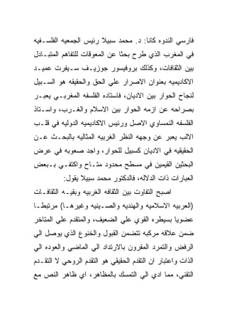 ‫ﻓﺎﺭﺴﻲ ﺍﻟﻨﺩﻭﻩ ﻜﺎﻨﺎ: ﺩ. ﻤﺤﻤﺩ ﺴﺒﻴﻼ ﺭﺌﻴﺱ ﺍﻟﺠﻤﻌﻴﻪ ﺍﻟﻔﻠﺴـﻔﻴﻪ‬
‫ﻓﻲ ﺍﻟﻤﻐﺭﺏ ﺍﻟﺫﻱ ﻁﺭﺡ ﺒﺤﺜﺎ ﻋﻥ ﺍﻟﻤﻌﻭﻗﺎﺕ ﻟﻠﺘﻔﺎﻫﻡ ﺍﻟﻤﺘﺒـﺎﺩل‬
‫ﺒﻴﻥ ﺍﻟﺜﻘﺎﻓﺎﺕ، ﻭﻜﺫﻟﻙ ﺒﺭﻭﻓﻴﺴﻭﺭ ﺠﻭﺯﻴـﻑ ﺴـﻴﻔﺭﺕ ﻋﻤﻴـﺩ‬
‫ﺍﻻﻜﺎﺩﻴﻤﻴﻪ ﺒﻌﻨﻭﺍﻥ ﺍﻻﺼﺭﺍﺭ ﻋﻠﻲ ﺍﻟﺤﻕ ﻭﺍﻟﺤﻘﻴﻘﻪ ﻫﻭ ﺍﻟﺴـﺒﻴل‬
‫ﻟﻨﺠﺎﺡ ﺍﻟﺤﻭﺍﺭ ﺒﻴﻥ ﺍﻻﺩﻴﺎﻥ، ﻓﺎﺴﺘﺎﺩﻩ ﺍﻟﻔﻠﺴﻔﻪ ﺍﻟﻤﻐﺭﺒـﻲ ﻴﻌﺒـﺭ‬
‫ﺒﺼﺭﺍﺤﻪ ﻋﻥ ﺍﺯﻤﻪ ﺍﻟﺤﻭﺍﺭ ﺒﻴﻥ ﺍﻻﺴﻼﻡ ﻭﺍﻟﻐـﺭﺏ، ﻭﺍﺴـﺘﺎﺫ‬
‫ﺍﻟﻔﻠﺴﻔﻪ ﺍﻟﻨﻤﺴﺎﻭﻱ ﺍﻻﺼل ﻭﺭﺌﻴﺱ ﺍﻻﻜﺎﺩﻴﻤﻴﻪ ﺍﻟﺩﻭﻟﻴﻪ ﻓﻲ ﻗﻠـﺏ‬
‫ﺍﻻﻟﺏ ﻴﻌﺒﺭ ﻋﻥ ﻭﺠﻬﻪ ﺍﻟﻨﻅﺭ ﺍﻟﻐﺭﺒﻴﻪ ﺍﻟﻤﺜﺎﻟﻴﻪ ﺒﺎﻟﺒﺤـﺙ ﻋـﻥ‬
‫ﺍﻟﺤﻘﻴﻘﻴﻪ ﻓﻲ ﺍﻻﺩﻴﺎﻥ ﻜﺴﺒﻴل ﻟﻠﺤﻭﺍﺭ، ﻭﺍﺠﺩ ﺼﻌﻭﺒﻪ ﻓﻲ ﻋﺭﺽ‬
‫ﺍﻟﺒﺤﺜﻴﻥ ﺍﻟﻘﻴﻤﻴﻥ ﻓﻲ ﻤﺴﻁﺢ ﻤﺤﺩﻭﺩ ﻤﺘـﺎﺡ ﻭﺍﻜﺘﻔـﻲ ﺒـﺒﻌﺽ‬
          ‫ﺍﻟﻌﺒﺎﺭﺍﺕ ﺫﺍﺕ ﺍﻟﺩﻻﻟﻪ، ﻓﺎﻟﺩﻜﺘﻭﺭ ﻤﺤﻤﺩ ﺴﺒﻴﻼ ﻴﻘﻭل:‬
‫ﺍﺼﺒﺢ ﺍﻟﺘﻔﺎﻭﺕ ﺒﻴﻥ ﺍﻟﺜﻘﺎﻓﻪ ﺍﻟﻐﺭﺒﻴﻪ ﻭﺒﻘﻴـﻪ ﺍﻟﺜﻘﺎﻓـﺎﺕ‬
‫)ﺍﻟﻌﺭﺒﻴﻪ ﺍﻻﺴﻼﻤﻴﻪ ﻭﺍﻟﻬﻨﺩﻴﻪ ﻭﺍﻟﺼـﻴﻨﻴﻪ ﻭﻏﻴﺭﻫـﺎ( ﻤﺭﺘﺒﻁـﺎ‬
‫ﻋﻀﻭﻴﺎ ﺒﺴﻴﻁﺭﻩ ﺍﻟﻘﻭﻱ ﻋﻠﻲ ﺍﻟﻀﻌﻴﻑ، ﻭﺍﻟﻤﺘﻘﺩﻡ ﻋﻠﻲ ﺍﻟﻤﺘﺎﺨﺭ‬
‫ﻀﻤﻥ ﻋﻼﻗﻪ ﻤﺭﻜﺒﻪ ﺘﺘﻀﻤﻥ ﺍﻟﻘﺒﻭل ﻭﺍﻟﺨﻨﻭﻉ ﺍﻟﺫﻱ ﻴﻭﺼل ﺍﻟﻲ‬
‫ﺍﻟﺭﻓﺽ ﻭﺍﻟﺘﻤﺭﺩ ﺍﻟﻤﻘﺭﻭﻥ ﺒﺎﻻﺭﺘﺩﺍﺩ ﺍﻟﻲ ﺍﻟﻤﺎﻀﻲ ﻭﺍﻟﻌﻭﺩﻩ ﺍﻟﻲ‬
‫ﺍﻟﺫﺍﺕ ﻭﺍﻋﺘﺒﺎﺭ ﺍﻥ ﺍﻟﺘﻘﺩﻡ ﺍﻟﺤﻘﻴﻘﻲ ﻫﻭ ﺍﻟﺘﻘﺩﻡ ﺍﻟﺭﻭﺤﻲ ﻻ ﺍﻟﺘﻘـﺩﻡ‬
‫ﺍﻟﺘﻘﻨﻲ، ﻤﻤﺎ ﺍﺩﻱ ﺍﻟﻲ ﺍﻟﺘﻤﺴﻙ ﺒﺎﻟﻤﻅﺎﻫﺭ، ﺍﻱ ﻅﺎﻫﺭ ﺍﻟﻨﺹ ﻤﻊ‬
 