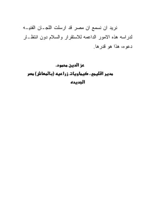 ‫ﻨﺭﻴﺩ ﺍﻥ ﻨﺴﻤﻊ ﺍﻥ ﻤﺼﺭ ﻗﺩ ﺍﺭﺴﻠﺕ ﺍﻟﻠﺠـﺎﻥ ﺍﻟﻔﻨﻴـﻪ‬
‫ﻟﺩﺭﺍﺴﻪ ﻫﺫﻩ ﺍﻻﻤﻭﺭ ﺍﻟﺩﺍﻋﻤﻪ ﻟﻼﺴﺘﻘﺭﺍﺭ ﻭﺍﻟﺴﻼﻡ ﺩﻭﻥ ﺍﻨﺘﻅـﺎﺭ‬
                                      ‫ﺩﻋﻭﻩ، ﻫﺫﺍ ﻫﻭ ﻗﺩﺭﻫﺎ.‬


                  ‫.‬       ‫א‬
     ‫(‬        ‫)‬       ‫א‬           ‫،‬       ‫א‬
                              ‫א‬
 