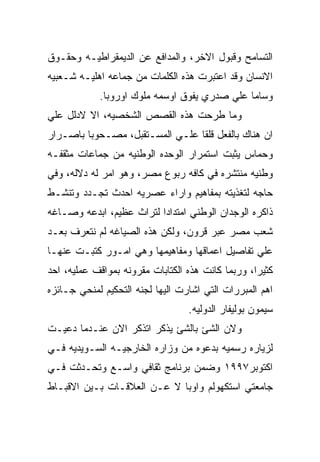 ‫ﺍﻟﺘﺴﺎﻤﺢ ﻭﻗﺒﻭل ﺍﻻﺨﺭ، ﻭﺍﻟﻤﺩﺍﻓﻊ ﻋﻥ ﺍﻟﺩﻴﻤﻘﺭﺍﻁﻴـﻪ ﻭﺤﻘـﻭﻕ‬
‫ﺍﻻﻨﺴﺎﻥ ﻭﻗﺩ ﺍﻋﺘﺒﺭﺕ ﻫﺫﻩ ﺍﻟﻜﻠﻤﺎﺕ ﻤﻥ ﺠﻤﺎﻋﻪ ﺍﻫﻠﻴـﻪ ﺸـﻌﺒﻴﻪ‬
            ‫ﻭﺴﺎﻤﺎ ﻋﻠﻲ ﺼﺩﺭﻱ ﻴﻔﻭﻕ ﺍﻭﺴﻤﻪ ﻤﻠﻭﻙ ﺍﻭﺭﻭﺒﺎ.‬
‫ﻭﻤﺎ ﻁﺭﺤﺕ ﻫﺫﻩ ﺍﻟﻘﺼﺹ ﺍﻟﺸﺨﺼﻴﻪ، ﺍﻻ ﻻﺩﻟل ﻋﻠﻲ‬
‫ﺍﻥ ﻫﻨﺎﻙ ﺒﺎﻟﻔﻌل ﻗﻠﻘﺎ ﻋﻠـﻲ ﺍﻟﻤﺴـﺘﻘﺒل، ﻤﺼـﺤﻭﺒﺎ ﺒﺎﺼـﺭﺍﺭ‬
‫ﻭﺤﻤﺎﺱ ﻴﺜﺒﺕ ﺍﺴﺘﻤﺭﺍﺭ ﺍﻟﻭﺤﺩﻩ ﺍﻟﻭﻁﻨﻴﻪ ﻤﻥ ﺠﻤﺎﻋﺎﺕ ﻤﺜﻘﻔـﻪ‬
‫ﻭﻁﻨﻴﻪ ﻤﻨﺘﺸﺭﻩ ﻓﻲ ﻜﺎﻓﻪ ﺭﺒﻭﻉ ﻤﺼﺭ، ﻭﻫﻭ ﺍﻤﺭ ﻟﻪ ﺩﻻﻟﻪ، ﻭﻓﻲ‬
‫ﺤﺎﺠﻪ ﻟﺘﻐﺫﻴﺘﻪ ﺒﻤﻔﺎﻫﻴﻡ ﻭﺍﺭﺍﺀ ﻋﺼﺭﻴﻪ ﺍﺤﺩﺙ ﺘﺠـﺩﺩ ﻭﺘﻨﺸـﻁ‬
‫ﺫﺍﻜﺭﻩ ﺍﻟﻭﺠﺩﺍﻥ ﺍﻟﻭﻁﻨﻲ ﺍﻤﺘﺩﺍﺩﺍ ﻟﺘﺭﺍﺙ ﻋﻅﻴﻡ، ﺍﺒﺩﻋﻪ ﻭﺼـﺎﻏﻪ‬
‫ﺸﻌﺏ ﻤﺼﺭ ﻋﺒﺭ ﻗﺭﻭﻥ، ﻭﻟﻜﻥ ﻫﺫﻩ ﺍﻟﺼﻴﺎﻏﻪ ﻟﻡ ﻨﺘﻌﺭﻑ ﺒﻌـﺩ‬
‫ﻋﻠﻲ ﺘﻔﺎﺼﻴل ﺍﻋﻤﺎﻗﻬﺎ ﻭﻤﻔﺎﻫﻴﻤﻬﺎ ﻭﻫﻲ ﺍﻤـﻭﺭ ﻜﺘﺒـﺕ ﻋﻨﻬـﺎ‬
‫ﻜﺜﻴﺭﺍ، ﻭﺭﺒﻤﺎ ﻜﺎﻨﺕ ﻫﺫﻩ ﺍﻟﻜﺘﺎﺒﺎﺕ ﻤﻘﺭﻭﻨﻪ ﺒﻤﻭﺍﻗﻑ ﻋﻤﻠﻴﻪ، ﺍﺤﺩ‬
‫ﺍﻫﻡ ﺍﻟﻤﺒﺭﺭﺍﺕ ﺍﻟﺘﻲ ﺍﺸﺎﺭﺕ ﺍﻟﻴﻬﺎ ﻟﺠﻨﻪ ﺍﻟﺘﺤﻜﻴﻡ ﻟﻤﻨﺤﻲ ﺠـﺎﺌﺯﻩ‬
                                  ‫ﺴﻴﻤﻭﻥ ﺒﻭﻟﻴﻔﺎﺭ ﺍﻟﺩﻭﻟﻴﻪ.‬
‫ﻭﻻﻥ ﺍﻟﺸﺊ ﺒﺎﻟﺸﺊ ﻴﺫﻜﺭ ﺍﺘﺫﻜﺭ ﺍﻻﻥ ﻋﻨـﺩﻤﺎ ﺩﻋﻴـﺕ‬
‫ﻟﺯﻴﺎﺭﻩ ﺭﺴﻤﻴﻪ ﺒﺩﻋﻭﻩ ﻤﻥ ﻭﺯﺍﺭﻩ ﺍﻟﺨﺎﺭﺠﻴـﻪ ﺍﻟﺴـﻭﻴﺩﻴﻪ ﻓـﻲ‬
‫ﺍﻜﺘﻭﺒﺭ٧٩٩١ ﻭﻀﻤﻥ ﺒﺭﻨﺎﻤﺞ ﺜﻘﺎﻓﻲ ﻭﺍﺴـﻊ ﻭﺘﺤـﺩﺜﺕ ﻓـﻲ‬
‫ﺠﺎﻤﻌﺘﻲ ﺍﺴﺘﻜﻬﻭﻟﻡ ﻭﺍﻭﺒﺎ ﻻ ﻋـﻥ ﺍﻟﻌﻼﻗـﺎﺕ ﺒـﻴﻥ ﺍﻻﻗﺒـﺎﻁ‬
 