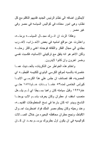 ‫ﻻﻴﻤﺜﻠﻭﻥ ﺍﻀﺎﻓﻪ ﺍﻟﻲ ﻨﻅﺎﻡ ﺍﻟﺭﺌﻴﺱ ﺍﻟﺠﺩﻴﺩ ﻓﻠﺩﻴﻬﻡ ﺍﻟﺘﺎﻗﻠﻡ ﻤﻊ ﻜل‬
‫ﻨﻅﺎﻡ، ﻭﻫﻲ ﺍﻤﻭﺭ ﻤﻌﺘﺎﺩﻩ ﻓﻲ ﻜﻭﺍﻟﻴﺱ ﺍﻟﺴﻴﺎﺴﻪ ﻓﻲ ﻤﺼﺭ ﻭﻓﻲ‬
                                             ‫ﻏﻴﺭ ﻤﺼﺭ .‬
‫ﻭﻫﻜﺫﺍ ﺍﺜﺭﺕ ﺍﻥ ﺍﺘـﺭﻙ ﻤﺠـﺎل ﺍﻟﺴﻴﺎﺴـﻪ ﺒﺭﻤﺘـﻪ،‬
‫ﻭﺍﻋﺘﺫﺭﺕ ﻋﻥ ﻤﻭﺍﻗﻊ ﺍﻤﺎﻤﻴﻪ ﻓﻲ ﺒﻌﺽ ﺍﻻﺤـﺯﺍﺏ، ﻻﻫـﺭﺏ‬
‫ﺒﺠﻠﺩﻱ ﺍﻟﻲ ﻤﺠﺎل ﺍﻟﻔﻜﺭ ﻭﺍﻟﺜﻘﺎﻓﻪ ﻓﻭﺠﺩﺘﻪ ﺍﻏﻨﻲ ﻭﺍﻜﺜﺭ ﺭﺤﺎﺒـﻪ‬
‫ﻭﻟﻜﻥ ﺍﻻﻫﻡ ﻫﻭ ﺍﻨﻪ ﻴﺘﻔﻕ ﻤﻊ ﺘﺭﻜﻴﺒﺘﻲ ﺍﻻﻨﺴﺎﻨﻴﻪ، ﻓﻜﺴﺒﺕ ﻨﻔﺴﻲ‬
                        ‫ﻭﺨﺴﺭ ﺍﺨﺭﻭﻥ ﻭﺍﻥ ﻜﺎﻨﻭﺍ ﻻﻴﺩﺭﻭﻥ.‬
‫ﻭﺍﺨﺘﺘﻡ ﻫﺫﻩ ﺍﻟﺨﻭﺍﻁﺭ ﻤﻥ ﺍﻟﺫﻜﺭﻴﺎﺕ، ﺒﺎﻟﺤـﺩﻴﺙ ﻋﻤـﺎ‬
‫ﻋﺎﺼﺭﺘﻪ ﺒﺎﻟﻨﺴﺒﻪ ﻟﻤﻭﻗﻊ ﺍﻟﻜﺭﺴﻲ ﺍﻟﺒﺎﺒﻭﻱ ﻟﻠﻜﻨﻴﺴﻪ ﺍﻟﻘﺒﻁﻴـﻪ ﺍﻱ‬
‫ﺍﻟﻤﺼﺭﻴﻪ، ﻓﻘﺩ ﺘﺼﺎﺩﻑ ﺍﻥ ﺠﻠﺱ ﻋﻠﻲ ﻫﺫﺍ ﺍﻟﻜﺭﺴـﻲ ﺍﻻﻨﺒـﺎ‬
‫ﻜﻴﺭﻟﺱ ﺍﻟﺨﺎﻤﺱ ﻟﻤﺩﻩ٣٥ ﻋﺎﻤـﺎ ﺒـﺩﺍﺕ ﻋـﺎﻡ٤٧٨١ ﺤﺘـﻲ‬
‫ﻋﺎﻡ٧٢٩١ ﻭﻗﺒل ﺴﻴﺎﻤﺘﻪ ﻜﺎﻥ ﺭﺍﻫﺒﺎ ﺒﺴـﻴﻁﺎ ﺍﻱ ﻟـﻡ ﻴﺸـﻐل‬
‫ﻤﻨﺼﺏ ﺍﺴﻘﻑ ﺍﻭ ﻤﻁﺭﺍﻥ ﻭﻜﺎﻥ ﻴﻌﺭﻑ ﺒﺎﺴـﻡ ﺍﻻﺏ ﻴﻭﺤﻨـﺎ‬
‫ﺍﻟﻨﺎﺴﺦ ﻭﻴﺒﺩﻭ ﺍﻨﻪ ﻜﺎﻥ ﺒﺎﺭﻋﺎ ﻓﻲ ﻨﺴﺦ ﺍﻟﻤﺨﻁﻭﻁﺎﺕ ﺍﻟﻘﺩﻴﻤـﻪ،‬
‫ﻭﻋﻨﺩ ﺭﺤﻴﻠﻪ ﻭﻜﺎﻥ ﻴﺤﻜﻡ ﻤﺼﺭ ﺍﻟﻤﻠﻙ ﻓﻭﺍﺩ ﺍﻀﻁﺭﺒﺕ ﺍﺤـﻭﺍل‬
‫ﺍﻻﻗﺒﺎﻁ، ﻭﻨﺠﺢ ﻤﻁﺭﺍﻥ ﻤﺤﺎﻓﻅﻪ ﺍﻟﺒﺤﻴﺭﻩ ﻤﻥ ﺨﻼل ﺍﺘﺼـﺎﻻﺕ‬
‫ﻜﻭﺍﻟﻴﺴﻴﻪ ﻓﻲ ﺍﻥ ﻴﻜﻭﻥ ﺍﻭل ﺒﻁﺭﻴﺭﻙ ﻴﺭﺴـﻡ ﺒﻌـﺩ ﺍﻥ ﻜـﺎﻥ‬
 