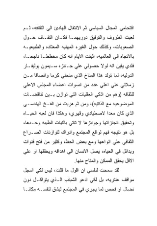 ‫ﺍﻗﺘﺤﺎﻤﻲ ﺍﻟﻤﺠﺎل ﺍﻟﺴﻴﺎﺴﻲ ﺜﻡ ﺍﻻﻨﺘﻘﺎل ﺍﻟﻬﺎﺩﺉ ﺍﻟﻲ ﺍﻟﺜﻘﺎﻓﻪ، ﺜـﻡ‬
‫ﻟﻌﺒﺕ ﺍﻟﻅﺭﻭﻑ ﻭﺍﻟﺘﻭﻓﻴﻕ ﺩﻭﺭﻴﻬﻤـﺎ ﻓﻜـﺎﻥ ﺍﻟﺘﻔـﺎﻑ ﺤـﻭل‬
‫ﺍﻟﺼﻌﻭﺒﺎﺕ، ﻭﻜﺫﻟﻙ ﺤﻭل ﺍﻟﻐﻴﺭﻩ ﺍﻟﻤﻬﻨﻴﻪ ﺍﻟﻤﻌﺘﺎﺩﻩ ﻭﺍﻟﻁﺒﻴﻌﻴـﻪ‬
‫ﺒﺎﻻﺘﺠﺎﻩ ﺍﻟﻲ ﺍﻟﻌﺎﻟﻤﻴﻪ، ﺍﺜﺒﺘﺕ ﺍﻻﻴﺎﻡ ﺍﻨﻪ ﻜﺎﻥ ﻤﺨﻁﻁـﺎ ﻨﺎﺠﺤـﺎ،‬
‫ﻓﻠﺩﻱ ﻴﻘﻴﻥ ﺍﻨﻪ ﻟﻭﻻ ﺤﺼﻭﻟﻲ ﻋﻠﻲ ﺠـﺎﺌﺯﻩ ﺴـﻴﻤﻭﻥ ﺒﻭﻟﻴﻔـﺎﺭ‬
‫ﺍﻟﺩﻭﻟﻴﻪ، ﻟﻤﺎ ﺘﻭﻟﺩ ﻫﺫﺍ ﺍﻟﻤﻨﺎﺥ ﺍﻟﺫﻱ ﻤﻨﺤﻨﻲ ﻜﺭﻤﺎ ﻭﺍﻨﺼﺎﻓﺎ ﻤـﻥ‬
‫ﺯﻤﻼﺌﻲ ﻋﻠﻲ ﺍﻋﻠﻲ ﻋﺩﺩ ﻤﻥ ﺍﺼﻭﺍﺕ ﺍﻋﻀﺎﺀ ﺍﻟﻤﺠﻠﺱ ﺍﻻﻋﻠﻲ‬
‫ﻟﻠﺜﻘﺎﻓﻪ )ﻭﻫﻡ ﻤﻥ ﺍﺫﻜﻲ ﺍﻟﻌﻘﻠﻴﺎﺕ ﺍﻟﺘﻲ ﺘﻭﺍﺯﻥ ﺒـﻴﻥ ﺘﻨﺎﻗﻀـﺎﺕ‬
‫ﺍﻟﻤﻭﻀﻭﻋﻴﻪ ﻤﻊ ﺍﻟﺫﺍﺘﻴﻪ(، ﻭﻤﻥ ﺜﻡ ﻫﺭﺒﺕ ﻤﻥ ﺍﻟﻔـﺦ ﺍﻟﻬﻨﺩﺴـﻲ‬
‫ﺍﻟﺫﻱ ﻜﺎﻥ ﻤﻌﺩﺍ ﻻﺼﻁﻴﺎﺩﻱ ﻭﻗﻬﺭﻱ، ﻭﻫﻜﺫﺍ ﻓﺎﻥ ﻟﻌﺒﻪ ﺍﻟﺤﻴـﺎﻩ‬
‫ﻭﺘﺤﻘﻴﻕ ﺍﻨﺠﺎﺯﺍﺘﻬﺎ ﻭﺠﻭﺍﺌﺯﻫﺎ ﻻ ﺘﺎﺘﻲ ﺒﺎﻟﻨﻴﺎﺕ ﺍﻟﻁﻴﺒﻪ ﻭﺤـﺩﻫﺎ،‬
‫ﺒل ﻫﻭ ﻨﺘﻴﺠﻪ ﻓﻬﻡ ﻟﻭﺍﻗﻊ ﺍﻟﻤﺠﺘﻤﻊ ﻭﺍﺩﺭﺍﻙ ﻟﺘﻭﺍﺯﻨﺎﺕ ﺍﻟﺼـﺭﺍﻉ‬
‫ﺍﻟﺜﻘﺎﻓﻲ ﻋﻠﻲ ﺍﻨﻭﺍﻋﻬﺎ ﻭﻤﻊ ﺒﻌﺽ ﺍﻟﺤﻅ، ﻭﻜﺜﻴﺭ ﻤﻥ ﻓﺘﺢ ﻗﻨﻭﺍﺕ‬
‫ﻭﺒﺩﺍﺌل ﻓﻲ ﺍﻟﺤﻴﺎﻩ، ﻴﺼل ﺍﻻﻨﺴﺎﻥ ﺍﻟﻲ ﺍﻫﺩﺍﻓﻪ ﻭﻴﺤﻘﻘﻬﺎ ﺍﻭ ﻋﻠﻲ‬
                          ‫ﺍﻻﻗل ﻴﺤﻘﻕ ﺍﻟﻤﻤﻜﻥ ﻭﺍﻟﻤﺘﺎﺡ ﻤﻨﻬﺎ.‬
‫ﻟﻘﺩ ﺴﻤﺤﺕ ﻟﻨﻔﺴﻲ ﺍﻥ ﺍﻗﻭل ﻤﺎ ﻗﻠﺕ، ﻟﻴﺱ ﻟﻜﻲ ﺍﺴﺠل‬
‫ﻤﻭﺍﻗﻑ ﻋﻨﺘﺭﻴﻪ، ﺒل ﻟﻜﻲ ﺍﺩﻋﻭ ﺍﻟﺸﺒﺎﺏ ﺍﻟـﺫﻱ ﻴﺘﻭﺍﻜـل ﺩﻭﻥ‬
‫ﻨﻀﺎل ﺍﻭ ﻓﺤﺹ ﻟﻤﺎ ﻴﺠﺭﻱ ﻓﻲ ﺍﻟﻤﺠﺘﻤﻊ ﻟﻴﺸﻕ ﻟﻨﻔﺴـﻪ ﻤﻜﺎﻨـﺎ‬
 