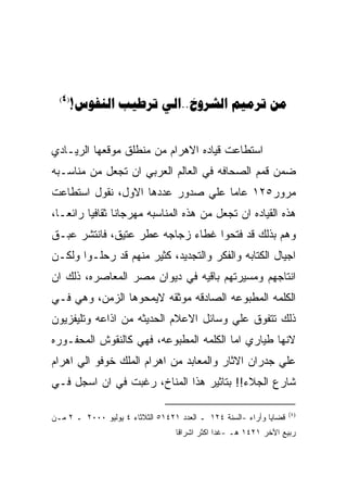 ‫)4(‬
        ‫‪!  ..  ‬‬


‫ﺍﺴﺘﻁﺎﻋﺕ ﻗﻴﺎﺩﻩ ﺍﻻﻫﺭﺍﻡ ﻤﻥ ﻤﻨﻁﻠﻕ ﻤﻭﻗﻌﻬﺎ ﺍﻟﺭﻴـﺎﺩﻱ‬
‫ﻀﻤﻥ ﻗﻤﻡ ﺍﻟﺼﺤﺎﻓﻪ ﻓﻲ ﺍﻟﻌﺎﻟﻡ ﺍﻟﻌﺭﺒﻲ ﺍﻥ ﺘﺠﻌل ﻤﻥ ﻤﻨﺎﺴـﺒﻪ‬
‫ﻤﺭﻭﺭ٥٢١ ﻋﺎﻤﺎ ﻋﻠﻲ ﺼﺩﻭﺭ ﻋﺩﺩﻫﺎ ﺍﻻﻭل، ﻨﻘﻭل ﺍﺴﺘﻁﺎﻋﺕ‬
‫ﻫﺫﻩ ﺍﻟﻘﻴﺎﺩﻩ ﺍﻥ ﺘﺠﻌل ﻤﻥ ﻫﺫﻩ ﺍﻟﻤﻨﺎﺴﺒﻪ ﻤﻬﺭﺠﺎﻨﺎ ﺜﻘﺎﻓﻴﺎ ﺭﺍﺌﻌـﺎ،‬
‫ﻭﻫﻡ ﺒﺫﻟﻙ ﻗﺩ ﻓﺘﺤﻭﺍ ﻏﻁﺎﺀ ﺯﺠﺎﺠﻪ ﻋﻁﺭ ﻋﺘﻴﻕ، ﻓﺎﻨﺘﺸﺭ ﻋﺒـﻕ‬
‫ﺍﺠﻴﺎل ﺍﻟﻜﺘﺎﺒﻪ ﻭﺍﻟﻔﻜﺭ ﻭﺍﻟﺘﺠﺩﻴﺩ، ﻜﺜﻴﺭ ﻤﻨﻬﻡ ﻗﺩ ﺭﺤﻠـﻭﺍ ﻭﻟﻜـﻥ‬
‫ﺍﻨﺘﺎﺠﻬﻡ ﻭﻤﺴﻴﺭﺘﻬﻡ ﺒﺎﻗﻴﻪ ﻓﻲ ﺩﻴﻭﺍﻥ ﻤﺼﺭ ﺍﻟﻤﻌﺎﺼﺭﻩ، ﺫﻟﻙ ﺍﻥ‬
‫ﺍﻟﻜﻠﻤﻪ ﺍﻟﻤﻁﺒﻭﻋﻪ ﺍﻟﺼﺎﺩﻗﻪ ﻤﻭﺜﻘﻪ ﻻﻴﻤﺤﻭﻫﺎ ﺍﻟﺯﻤﻥ، ﻭﻫﻲ ﻓـﻲ‬
‫ﺫﻟﻙ ﺘﺘﻔﻭﻕ ﻋﻠﻲ ﻭﺴﺎﺌل ﺍﻻﻋﻼﻡ ﺍﻟﺤﺩﻴﺜﻪ ﻤﻥ ﺍﺫﺍﻋﻪ ﻭﺘﻠﻴﻔﺯﻴﻭﻥ‬
‫ﻻﻨﻬﺎ ﻁﻴﺎﺭﻱ ﺍﻤﺎ ﺍﻟﻜﻠﻤﻪ ﺍﻟﻤﻁﺒﻭﻋﻪ، ﻓﻬﻲ ﻜﺎﻟﻨﻘﻭﺵ ﺍﻟﻤﺤﻔـﻭﺭﻩ‬
‫ﻋﻠﻲ ﺠﺩﺭﺍﻥ ﺍﻻﺜﺎﺭ ﻭﺍﻟﻤﻌﺎﺒﺩ ﻤﻥ ﺍﻫﺭﺍﻡ ﺍﻟﻤﻠﻙ ﺨﻭﻓﻭ ﺍﻟﻲ ﺍﻫﺭﺍﻡ‬
‫ﺸﺎﺭﻉ ﺍﻟﺠﻼﺀ!! ﺒﺘﺎﺜﻴﺭ ﻫﺫﺍ ﺍﻟﻤﻨﺎﺥ، ﺭﻏﺒﺕ ﻓﻲ ﺍﻥ ﺍﺴﺠل ﻓـﻲ‬

                                                                    ‫)٤(‬
‫ﻗﻀﺎﻴﺎ ﻭﺃﺭﺍﺀ -ﺍﻟﺴﻨﺔ ٤٢١ ـ ﺍﻟﻌﺩﺩ ١٢٤١٥ ﺍﻟﺜﻼﺜﺎﺀ ٤ ﻴﻭﻟﻴﻭ ٠٠٠٢ ـ ٢ ﻤـﻥ‬
                                  ‫ﺭﺒﻴﻊ ﺍﻵﺨﺭ ١٢٤١ ﻫـ -ﻏﺩﺍ ﺍﻜﺜﺭ ﺍﺸﺭﺍﻗﺎ‬
 