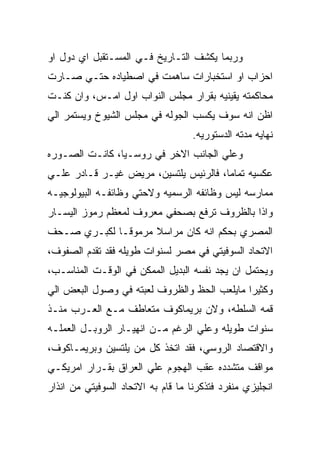 ‫ﻭﺭﺒﻤﺎ ﻴﻜﺸﻑ ﺍﻟﺘـﺎﺭﻴﺦ ﻓـﻲ ﺍﻟﻤﺴـﺘﻘﺒل ﺍﻱ ﺩﻭل ﺍﻭ‬
‫ﺍﺤﺯﺍﺏ ﺍﻭ ﺍﺴﺘﺨﺒﺎﺭﺍﺕ ﺴﺎﻫﻤﺕ ﻓﻲ ﺍﺼﻁﻴﺎﺩﻩ ﺤﺘـﻲ ﺼـﺎﺭﺕ‬
‫ﻤﺤﺎﻜﻤﺘﻪ ﻴﻘﻴﻨﻴﻪ ﺒﻘﺭﺍﺭ ﻤﺠﻠﺱ ﺍﻟﻨﻭﺍﺏ ﺍﻭل ﺍﻤـﺱ، ﻭﺍﻥ ﻜﻨـﺕ‬
‫ﺍﻅﻥ ﺍﻨﻪ ﺴﻭﻑ ﻴﻜﺴﺏ ﺍﻟﺠﻭﻟﻪ ﻓﻲ ﻤﺠﻠﺱ ﺍﻟﺸﻴﻭﺥ ﻭﻴﺴﺘﻤﺭ ﺍﻟﻲ‬
                                    ‫ﻨﻬﺎﻴﻪ ﻤﺩﺘﻪ ﺍﻟﺩﺴﺘﻭﺭﻴﻪ.‬
‫ﻭﻋﻠﻲ ﺍﻟﺠﺎﻨﺏ ﺍﻻﺨﺭ ﻓﻲ ﺭﻭﺴـﻴﺎ، ﻜﺎﻨـﺕ ﺍﻟﺼـﻭﺭﻩ‬
‫ﻋﻜﺴﻴﻪ ﺘﻤﺎﻤﺎ، ﻓﺎﻟﺭﺌﻴﺱ ﻴﻠﺘﺴﻴﻥ، ﻤﺭﻴﺽ ﻏﻴـﺭ ﻗـﺎﺩﺭ ﻋﻠـﻲ‬
‫ﻤﻤﺎﺭﺴﻪ ﻟﻴﺱ ﻭﻅﺎﺌﻔﻪ ﺍﻟﺭﺴﻤﻴﻪ ﻭﻻﺤﺘﻲ ﻭﻅﺎﺌﻔـﻪ ﺍﻟﺒﻴﻭﻟﻭﺠﻴـﻪ‬
‫ﻭﺍﺫﺍ ﺒﺎﻟﻅﺭﻭﻑ ﺘﺭﻓﻊ ﺒﺼﺤﻔﻲ ﻤﻌﺭﻭﻑ ﻟﻤﻌﻅﻡ ﺭﻤﻭﺯ ﺍﻟﻴﺴـﺎﺭ‬
‫ﺍﻟﻤﺼﺭﻱ ﺒﺤﻜﻡ ﺍﻨﻪ ﻜﺎﻥ ﻤﺭﺍﺴﻼ ﻤﺭﻤﻭﻗـﺎ ﻟﻜﺒـﺭﻱ ﺼـﺤﻑ‬
‫ﺍﻻﺘﺤﺎﺩ ﺍﻟﺴﻭﻓﻴﺘﻲ ﻓﻲ ﻤﺼﺭ ﻟﺴﻨﻭﺍﺕ ﻁﻭﻴﻠﻪ ﻓﻘﺩ ﺘﻘﺩﻡ ﺍﻟﺼﻔﻭﻑ،‬
‫ﻭﻴﺤﺘﻤل ﺍﻥ ﻴﺠﺩ ﻨﻔﺴﻪ ﺍﻟﺒﺩﻴل ﺍﻟﻤﻤﻜﻥ ﻓﻲ ﺍﻟﻭﻗـﺕ ﺍﻟﻤﻨﺎﺴـﺏ،‬
‫ﻭﻜﺜﻴﺭﺍ ﻤﺎﻴﻠﻌﺏ ﺍﻟﺤﻅ ﻭﺍﻟﻅﺭﻭﻑ ﻟﻌﺒﺘﻪ ﻓﻲ ﻭﺼﻭل ﺍﻟﺒﻌﺽ ﺍﻟﻲ‬
‫ﻗﻤﻪ ﺍﻟﺴﻠﻁﻪ، ﻭﻻﻥ ﺒﺭﻴﻤﺎﻜﻭﻑ ﻤﺘﻌﺎﻁﻑ ﻤـﻊ ﺍﻟﻌـﺭﺏ ﻤﻨـﺫ‬
‫ﺴﻨﻭﺍﺕ ﻁﻭﻴﻠﻪ ﻭﻋﻠﻲ ﺍﻟﺭﻏﻡ ﻤـﻥ ﺍﻨﻬﻴـﺎﺭ ﺍﻟﺭﻭﺒـل ﺍﻟﻌﻤﻠـﻪ‬
‫ﻭﺍﻻﻗﺘﺼﺎﺩ ﺍﻟﺭﻭﺴﻲ، ﻓﻘﺩ ﺍﺘﺨﺫ ﻜل ﻤﻥ ﻴﻠﺘﺴﻴﻥ ﻭﺒﺭﻴﻤـﺎﻜﻭﻑ،‬
‫ﻤﻭﺍﻗﻑ ﻤﺘﺸﺩﺩﻩ ﻋﻘﺏ ﺍﻟﻬﺠﻭﻡ ﻋﻠﻲ ﺍﻟﻌﺭﺍﻕ ﺒﻘـﺭﺍﺭ ﺍﻤﺭﻴﻜـﻲ‬
‫ﺍﻨﺠﻠﻴﺯﻱ ﻤﻨﻔﺭﺩ ﻓﺘﺫﻜﺭﻨﺎ ﻤﺎ ﻗﺎﻡ ﺒﻪ ﺍﻻﺘﺤﺎﺩ ﺍﻟﺴﻭﻓﻴﺘﻲ ﻤﻥ ﺍﻨﺫﺍﺭ‬
 