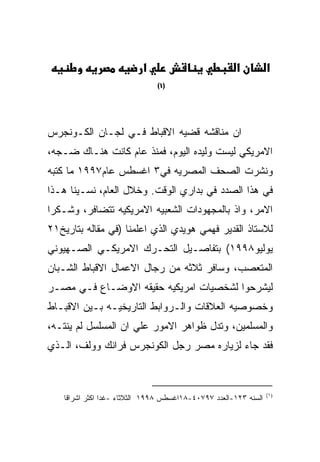 ‫א‬                           ‫א‬          ‫א‬
                               ‫)١(‬




‫ﺍﻥ ﻤﻨﺎﻗﺸﻪ ﻗﻀﻴﻪ ﺍﻻﻗﺒﺎﻁ ﻓـﻲ ﻟﺠـﺎﻥ ﺍﻟﻜـﻭﻨﺠﺭﺱ‬
‫ﺍﻻﻤﺭﻴﻜﻲ ﻟﻴﺴﺕ ﻭﻟﻴﺩﻩ ﺍﻟﻴﻭﻡ، ﻓﻤﻨﺫ ﻋﺎﻡ ﻜﺎﻨﺕ ﻫﻨـﺎﻙ ﻀـﺠﻪ،‬
‫ﻭﻨﺸﺭﺕ ﺍﻟﺼﺤﻑ ﺍﻟﻤﺼﺭﻴﻪ ﻓﻲ٣ ﺍﻏﺴﻁﺱ ﻋﺎﻡ٧٩٩١ ﻤﺎ ﻜﺘﺒﻪ‬
‫ﻓﻲ ﻫﺫﺍ ﺍﻟﺼﺩﺩ ﻓﻲ ﺒﺩﺍﺭﻱ ﺍﻟﻭﻗﺕ. ﻭﺨﻼل ﺍﻟﻌﺎﻡ، ﻨﺴـﻴﻨﺎ ﻫـﺫﺍ‬
‫ﺍﻻﻤﺭ، ﻭﺍﺫ ﺒﺎﻟﻤﺠﻬﻭﺩﺍﺕ ﺍﻟﺸﻌﺒﻴﻪ ﺍﻻﻤﺭﻴﻜﻴﻪ ﺘﺘﻀﺎﻓﺭ، ﻭﺸـﻜﺭﺍ‬
‫ﻟﻼﺴﺘﺎﺫ ﺍﻟﻘﺩﻴﺭ ﻓﻬﻤﻲ ﻫﻭﻴﺩﻱ ﺍﻟﺫﻱ ﺍﻋﻠﻤﻨﺎ )ﻓﻲ ﻤﻘﺎﻟﻪ ﺒﺘﺎﺭﻴﺦ١٢‬
‫ﻴﻭﻟﻴﻭ٨٩٩١( ﺒﺘﻔﺎﺼـﻴل ﺍﻟﺘﺤـﺭﻙ ﺍﻻﻤﺭﻴﻜـﻲ ﺍﻟﺼـﻬﻴﻭﻨﻲ‬
‫ﺍﻟﻤﺘﻌﺼﺏ، ﻭﺴﺎﻓﺭ ﺜﻼﺜﻪ ﻤﻥ ﺭﺠﺎل ﺍﻻﻋﻤﺎل ﺍﻻﻗﺒﺎﻁ ﺍﻟﺸـﺒﺎﻥ‬
‫ﻟﻴﺸﺭﺤﻭﺍ ﻟﺸﺨﺼﻴﺎﺕ ﺍﻤﺭﻴﻜﻴﻪ ﺤﻘﻴﻘﻪ ﺍﻻﻭﻀـﺎﻉ ﻓـﻲ ﻤﺼـﺭ‬
‫ﻭﺨﺼﻭﺼﻴﻪ ﺍﻟﻌﻼﻗﺎﺕ ﻭﺍﻟـﺭﻭﺍﺒﻁ ﺍﻟﺘﺎﺭﻴﺨﻴـﻪ ﺒـﻴﻥ ﺍﻻﻗﺒـﺎﻁ‬
‫ﻭﺍﻟﻤﺴﻠﻤﻴﻥ، ﻭﺘﺩل ﻅﻭﺍﻫﺭ ﺍﻻﻤﻭﺭ ﻋﻠﻲ ﺍﻥ ﺍﻟﻤﺴﻠﺴل ﻟﻡ ﻴﻨﺘـﻪ،‬
‫ﻓﻘﺩ ﺠﺎﺀ ﻟﺯﻴﺎﺭﻩ ﻤﺼﺭ ﺭﺠل ﺍﻟﻜﻭﻨﺠﺭﺱ ﻓﺭﺍﻨﻙ ﻭﻭﻟﻑ، ﺍﻟـﺫﻱ‬



                                                                  ‫)١(‬
    ‫ﺍﻟﺴﻨﻪ ٣٢١-ﺍﻟﻌﺩﺩ ٧٩٧٠٤-٨١ﺍﻏﺴﻁﺱ ٨٩٩١ ﺍﻟﺜﻼﺜﺎﺀ -ﻏﺩﺍ ﺍﻜﺜﺭ ﺍﺸﺭﺍﻗﺎ‬
 