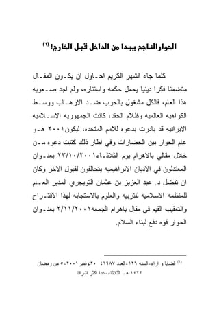 ‫)٦(‬
         ‫!‬    ‫א‬            ‫א א‬        ‫א‬             ‫אא‬    ‫א‬


‫ﻜﻠﻤﺎ ﺠﺎﺀ ﺍﻟﺸﻬﺭ ﺍﻟﻜﺭﻴﻡ ﺍﺤـﺎﻭل ﺍﻥ ﻴﻜـﻭﻥ ﺍﻟﻤﻘـﺎل‬
‫ﻤﺘﻀﻤﻨﺎ ﻓﻜﺭﺍ ﺩﻴﻨﻴﺎ ﻴﺤﻤل ﺤﻜﻤﻪ ﻭﺍﺴﺘﻨﺎﺭﻩ، ﻭﻟﻡ ﺍﺠﺩ ﺼـﻌﻭﺒﻪ‬
‫ﻫﺫﺍ ﺍﻟﻌﺎﻡ، ﻓﺎﻟﻜل ﻤﺸﻐﻭل ﺒﺎﻟﺤﺭﺏ ﻀـﺩ ﺍﻻﺭﻫـﺎﺏ ﻭﻭﺴـﻁ‬
‫ﺍﻟﻜﺭﺍﻫﻴﻪ ﺍﻟﻌﺎﻟﻤﻴﻪ ﻭﻅﻼﻡ ﺍﻟﺤﻘﺩ، ﻜﺎﻨﺕ ﺍﻟﺠﻤﻬﻭﺭﻴﻪ ﺍﻻﺴـﻼﻤﻴﻪ‬
‫ﺍﻻﻴﺭﺍﻨﻴﻪ ﻗﺩ ﺒﺎﺩﺭﺕ ﺒﺩﻋﻭﻩ ﻟﻼﻤﻡ ﺍﻟﻤﺘﺤﺩﻩ، ﻟﻴﻜﻭﻥ١٠٠٢ ﻫـﻭ‬
‫ﻋﺎﻡ ﺍﻟﺤﻭﺍﺭ ﺒﻴﻥ ﺍﻟﺤﻀﺎﺭﺍﺕ ﻭﻓﻲ ﺍﻁﺎﺭ ﺫﻟﻙ ﻜﺘﺒﺕ ﺩﻋﻭﻩ ﻤـﻥ‬
‫ﺨﻼل ﻤﻘﺎﻟﻲ ﺒﺎﻻﻫﺭﺍﻡ ﻴﻭﻡ ﺍﻟﺜﻼﺜـﺎﺀ١٠٠٢/٠١/٣٢ ﺒﻌﻨـﻭﺍﻥ‬
‫ﺍﻟﻤﻌﺘﺩﻟﻭﻥ ﻓﻲ ﺍﻻﺩﻴﺎﻥ ﺍﻻﺒﺭﺍﻫﻴﻤﻴﻪ ﻴﺘﺤﺎﻟﻔﻭﻥ ﻟﻘﺒﻭل ﺍﻻﺨﺭ ﻭﻜﺎﻥ‬
‫ﺍﻥ ﺘﻔﻀل ﺩ. ﻋﺒﺩ ﺍﻟﻌﺯﻴﺯ ﺒﻥ ﻋﺜﻤﺎﻥ ﺍﻟﺘﻭﻴﺠﺭﻱ ﺍﻟﻤﺩﻴﺭ ﺍﻟﻌـﺎﻡ‬
‫ﻟﻠﻤﻨﻅﻤﻪ ﺍﻻﺴﻼﻤﻴﻪ ﻟﻠﺘﺭﺒﻴﻪ ﻭﺍﻟﻌﻠﻭﻡ ﺒﺎﻻﺴﺘﺠﺎﺒﻪ ﻟﻬﺫﺍ ﺍﻻﻗﺘـﺭﺍﺡ‬
‫ﻭﺍﻟﺘﻌﻘﻴﺏ ﺍﻟﻘﻴﻡ ﻓﻲ ﻤﻘﺎل ﺒﺎﻫﺭﺍﻡ ﺍﻟﺠﻤﻌﻪ١٠٠٢/١١/٢ ﺒﻌﻨـﻭﺍﻥ‬
                                    ‫ﺍﻟﺤﻭﺍﺭ ﻗﻭﻩ ﺩﻓﻊ ﻟﺒﻨﺎﺀ ﺍﻟﺴﻼﻡ.‬



                                                              ‫)٦(‬
 ‫ﻗﻀﺎﻴﺎ ﻭ ﺍﺭﺍﺀ-ﺍﻟﺴﻨﻪ ٦٢١-ﺍﻟﻌﺩﺩ ٧٨٩١٤ ٠٢ﻨﻭﻓﻤﺒﺭ١٠٠٢-٥ ﻤﻥ ﺭﻤﻀﺎﻥ‬
                  ‫٢٢٤١ ﻫـ ﺍﻟﺜﻼﺜﺎﺀ-ﻏﺩﺍ ﺍﻜﺜﺭ ﺍﺸﺭﺍﻗﺎ‬
 