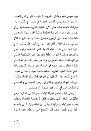 ‫ﻓﻴﻬﺎ ﺴﻭﺱ ﻗﺩﻴﻡ ﻭﻤﻨﺩﺜﺭ، ﺨﺭﻭﻤـﺎ ﺩﻗﻴﻘـﺔ ﻜﺜﻴـﺭﺓ، ﺭﺨﺎﻤﻬـﺎ‬
                                           ‫‪‬‬
‫ﺍﻷﺒﻴﺽ ﺍﻟﺭﻤﺎﺩﻱ ﻓﻲ ﺍﻟﻘﺭﺹ ﺍﻟﺒﻴﻀﺎﻭﻱ ﻤﺘﻌـ ‪‬ﺝ ﺍﻟﺸـﺭﺍﻴﻴﻥ.‬
            ‫ﺭ‬
‫ﻤﺎﺯﺍﻟﺕ ﻗﺎﺌﻤﺔ، ﻤﺎﺜﻠﺔ ﺤﺘﻰ ﺍﻵﻥ. ﺍﻟﻜﻨﺒﺔ ﺍﻟﻁﻭﻴﻠﺔ ﻤﻐﻁﺎﺓ ﺒ ﹶـﺭ‪‬ﺵ‬
    ‫ﻔ‬
‫ﺨﺸﻥ ﻭﻤﻠ ‪‬ﻥ ﻓﻭﻕ ﺍﻟﻤﺭﺘﺒﺔ ﺍﻟﻘﻁﻨﻴﺔ ﺼﻠﺒﺔ ﺍﻟﻘﻭﺍﻡ ﺸﻴﺌﺎ ﻤﺎ، ﻫـﻲ‬
                                              ‫ﻭ‬
‫ﻜﻤﺎ ﻜﺎﻨﺕ ﺘﻤﺎ ‪‬ﺎ ﻤﻥ ﺃﺭﺒﻌﻴﻥ ﺨﻤﺴﻴﻥ ﺴﻨﺔ، ﻴﻨـﺎﻡ ﻋﻠﻴﻬـﺎ ﺍﻵﻥ‬
                                       ‫ﻤ‬
‫ﻤﺘﻭﻟﻲ ﻤﺒﺭﻭﻙ ﺍﻟﻠ ‪‬ﺎﻥ ﺍﻟﺫﻱ ﻴﺩﻭﺭ ﻴﻭ ‪‬ﻉ ﺍﻟﻠﺒﻥ ﻋﻠـﻰ ﺸـﻭﺍﺭﻉ‬
                   ‫ﺯ‬                ‫ﺒ‬
‫ﻏﻴﻁ ﺍﻟﻌﻨﺏ ﻭﺭﺍﻏﺏ ﺒﺎﺸﺎ، ﺃﻗﺴﺎﻁ ﺍﻟﻠﺒﻥ ﺍﻟﻀﺨﻤﺔ ﻭﺍﻟﻭﺴـﻁﻰ‬
‫ﻭﺍﻟﺼﻐﻴﺭﺓ، ﻗﺩﻴﻤﺔ ﺍﻟﻠﻭﻥ، ﻤﻌﹼﻘﺔ ﺒﺎﻟﺘﺭﺘﻴﺏ ﻋﻠﻰ ﺍﻟﺒﺴﻜﻠﻴﺘﺔ ﺍﻟﺘـﻲ‬
                               ‫ﻠ‬
‫ﻴﺭﻜﻨﻬﺎ ﺘﺤﺕ ﺍﻟﺴﻠﻡ ﺍﻟﺤﺠﺭﻱ، ﻭﻗﺩ ﺤل ﻤﺤل ﺍﻟﺴـﹼﻡ ﺍﻟﺨﺸـﺒﻲ‬
‫‪‬‬        ‫ﻠ‬     ‫ﱠ‬   ‫ّ‬
‫ﻁﺎﻟﻤﺎ ﺍﻨﺘﻅﺭﺕ ﻤ ﹶﻰ ﺘﺤﺘﻪ ﻓﻲ ﺍﻟﻌﺘﻤﺔ، ﻤ ﹶﻰ ﻤﻤﺘﻠﺌﺔ ﺍﻟﺸﻔﺘﻴﻥ ﻨﺎﺘﺌﺔ‬
                      ‫‪‬ﻨ‬                   ‫‪‬ﻨ‬
‫ﺍﻟﺴﻥ ﺘﺤﺕ ﺸﻔﺘﻬﺎ ﺍﻟﻌﻠﻭﻴﺔ، ﻁﺎﻟﻤﺎ ﺤﻠﻤﺕ ﺒﻘﺒﻠـﺔ ﻋﻠـﻰ ﻓﻤﻬـﺎ‬
           ‫ٍ‬                                    ‫‪‬‬
‫ﺍﻟﻭﺍﺴﻊ ﺍﻟﻨﺎﻋﻡ ﺤﺎﺭ ﺍﻟﺸﻜل، ﻟﻡ ﺃﻋﺭﻓﻬﺎ ﻗﻁ، ﻫﺫﻩ ﺍﻟﻘﺒﻠﺔ، ﻭﻟﻜـﻥ‬
                                       ‫‪‬‬
‫ﻋﺭﻓﺕ ﺍﻟﻤﻭﺕ ﻭﺍﻟﻬﺠﺭ ﻭﺍﻟﻨﻜﺭﺍﻥ، ﻭﻫﻭ ﺍﻟﻁﺒﻴﻌـﻲ ﻭﺍﻟﻌـﺎﺩﻱ‬
‫‪‬‬        ‫‪‬‬
              ‫ﻭﺍﻟﻤﺄﻟﻭﻑ ﺍﻟﻤﺘﻭ ﱠﻊ، ﻤﻥ ﻏﻴﺭ ﻀ ‪‬ﺔ ﻭﻻ ﺼﺨﺏ.‬
                       ‫ﺠ‬            ‫ﻗ‬
‫ﻭﻋﻠﻰ ﺍﻟﺒﺎﺏ ﺃﺴﻤﻊ ﺍﻟﻤﺭﺃﺓ ﺘﻬﺘﻑ ﺒﺠﺎﺭﺘﻬﺎ ﻓﻲ ﺍﻟﺤﺎ ‪‬ﺓ، ﻭﻫﻲ‬
      ‫ﺭ‬
‫ﺘﻁل ﻤﻥ ﺍﻟﻨﺎﻓﺫﺓ ﺍﻟﺘﻲ ﺘﻘﺎﺒل ﻨﻭﺍﻓﺫﻱ ﺍﻟﺯﺠﺎﺠ ‪‬ﺔ ﺍﻟﻘﺩﻴﻤﺔ، ﻭﺘﺤﻠﻑ‬
                ‫ﻴ‬                                     ‫ّ‬
‫ﺒﻤلﺀ ﻋﻘﻴﺭﺘﻬﺎ، ﺒﺼﻭﺘﻬﺎ ﺍﻟﺤ ‪‬ﺎﻨﻲ: ﺇﻥ ﺸﺎﷲ ﻴﻨﹾﺯل ﻟـﻲ ﺒﺎﻟﺴـﻡ‬
‫‪‬‬              ‫ِ‬            ‫ﻴ‬
‫ﺍﻟﻬﺎﺭﻱ ﻟﻭ ﻜﻨﺕ ﺭﻤﻴﺕ ﻗﺸﺭ ﺍﻟﺒ ﹼﻴﺦ ﺍﻟﻠﻲ ﺍﺘﺯﺤﻠﻕ ﻋﻠﻴﻪ ﺍﻟـﻭﺍﺩ‬
                          ‫ﻁ‬


‫٢٠١‬
 