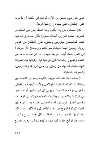 ‫ﻋﻤﻲ ﺠﻭﺭﺠﻲ، ﻤﺴﺘﻭﺭﻴ‪‬ﻥ ﺍﻵﻥ، ﻟﻡ ﻴﻌﺩ ﻓﻲ ﻤﻜﹾﻨﺘﻪ ﺃﻥ ﻴﻘـﻭﻡ،‬
               ‫‪‬‬
                 ‫ﻋﻠﻰ ﺍﻹﻁﻼﻕ، ﻋﻠﻰ ِﻴﻠﻪ، ﺭﺍﺡ ﻓﻴﻬﺎ ﺍﻟﺭﺠل.‬
                                     ‫ﺤ‬
‫ﻜﺎﻥ ﻤﺤﺘﻘﻨﺎ، ﻤﺯﺭﻭﺩﺍ ﺒﺎﻟﺩﻡ، ﻭﺠﻪ ﺍﻟﻤﻌﻠﻡ ﺠﻭﺭﺠﻲ ﺍﻟﻤﻜﺘﻨـﺯ‬
‫ﺍﻟﻤﺘﺭﻫل ﺒﺠﻠﺩﻩ ﺍﻟﻤﺯﺭﻕ ﺃﺼﻼ، ﻤﻨﻘﻭﺭﺍ ﺒﺂﺜﺎﺭ ﺠـﺩﺭﻱ ﻗـﺩﻴﻡ،‬
                               ‫ﹼ‬
‫ﻋﻴﻨﺎﻩ ﺍﻟﺠﺎﺤﻅﺘﺎﻥ ﻤﺒﻘﻭﺭﺘﻴﻥ ﻭﻨﻴﺌﺘﻴﻥ، ﺘﺩﻭﺭ ﺍﻟﻤﻘﻠﺘﺎﻥ ﻤﻥ ﻏﻴـﺭ‬
‫ﺭﺅﻴﺔ، ﻭﺘﺤﺱ ﺃﻨﻬﻤﺎ ﺘﺘﺒﻌﺎﻨﻙ ﻤﻊ ﺫﻟﻙ، ﻭﺘﺭﺼﺩﺍﻥ ﻜل ﺤﺭﻜـﺔ‬
‫ﻓﻲ ﺩﺍﺨل ﻨﻔﺴﻙ ﺃﻴﻀﺎ. ﻟﻡ ﻴﻌﺩ ﻓﻴﻬﻤـﺎ – ﺍﻵﻥ ﻓﻘـﻁ – ﺤـﺱ‬
‫‪‬‬
‫ﺍﻟﺘﻘ ‪‬ﻡ ﻭﺍﻟﻔﺠﻭﺭ ﻭﺍﻟﺒﺫﺍﺀﺓ ﺍﻟﺘﻲ ﻋﺭﻓﺘﹾﻬﺎ ﻓﻴﻪ، ﻭﻗﺒﻠﺘﻬﺎ ﻤﻨﻪ ﺍﻟﻁﺭﺍﻨﺔ‬
‫ﹸ‬                                                       ‫ﺤ‬
‫ﻜﻠﻬﺎ، ﺴﹼﻤﺕ ﻟﻪ ﺒﻬﺎ، ﻤﻥ ﺯﻤﺎﻥ. ﺒل ﺤﺱ ﺍﻟﺭﻭﻉ، ﻭﺍﻟﺘـﻭﺠﺱ،‬
                 ‫‪‬‬                        ‫ﻠ‬
                                          ‫ﻭﺍﻟﻤﻌﺭﻓﺔ ﺒﺎﻟﺨﻁﻴﺌﺔ.‬
‫ﻻ ﺼﻠﺔ ﻟﺫﻟﻙ ﻜﻠﻪ ﺒﺄﻨﻪ ﻋﺭﻴﻑ ﺍﻟﻜﻨﻴﺴﺔ ﻭﻜﺒﻴـﺭ ﺍﻟﺸﻤﺎﺴـﻴﻥ‬
‫ﻭﺤﺎﻓﻅ ﻻ ﺘﺨﻭﻨﻪ ﺍﻟﺫﺍﻜﺭﺓ ﻟﻠﺨﻭﻻﺠﻲ ﻭﻷﻟﻑ ﺘﺭﻨﻴﻤﺔ ﺒـﺎﻟﻘﺒﻁﻲ‬
‫ﻭﺍﻟﻌﺭﺒﻲ، ﻭﺃﻨﻪ ﻫﻨﺎﻙ ﺤﻴﺙ ﻴﺠﺭﻱ ﻜل ﺸﻲﺀ ﻜﺒﻴﺭ ﺃﻭ ﺼـﻐﻴﺭ‬
‫ﻓﻲ ﺍﻟﻭﻻﺩﺓ ﻭﺍﻟﺘﻨﺼﻴﺭ ﻭﺠ ‪‬ﺎﻨ ‪‬ﻭﺕ ﺍﻟﺨﻁﻭﺒﺔ ﻭﺇﻜﻠﻴـل ﺍﻟﺯﻓـﺎﻑ‬
                          ‫‪‬ﺒ ﹾﻴ‬
‫ﻭﻗ ‪‬ﺍﺱ ﺍﻟﺠﻨﺎﺯ، ﻓﻲ ﺭﺵ ﺍﻟﻤﺎﺀ ﺍﻟﻤﺼﻠﻰ ﻋﻠﻴـﻪ ﺒﻌـﺩ ﺃﺭﺒﻌـﻴﻥ‬
                                                ‫ﹸﺩ‬
‫ﺍﻟﻤ ‪‬ﺕ ﻹﺭﺍﺤﺔ ﺍﻟﺭﻭﺡ ﻤﻥ ﻋﻨﺎﺀ ﺍﻻﻨﻔﺼﺎل ﻭﺇﻁﻼﻗﻬـﺎ ﺒﺴـﻼﻡ،‬
                                             ‫ﻴ‬
‫ﻋﻨﺩ ﺘﻔﺭﻴﻕ ﺍﻟﻤﻠﺒ ‪ ،‬ﻭﺸﺭﺏ ﺍﻟﻤ ﹶﺎﺕ ﻭﺃﻜﹾل ﺠﺴﺩ ﻴﺴﻭﻉ ﻭﺸﺭ‪‬ﺏ‬
   ‫ﹸ‬                   ‫‪‬ﻐ‬          ‫ﺱ‬
‫ﺩﻤﻪ، ﻋﻨﺩ ﺘﻭﻗﻴﻊ ﻋﻘﻭﺩ ﺍﻟﺒﻴﻭﻋﺎﺕ ﻭﺍﻹﻴﺠـﺎﺭﺍﺕ، ﺒﻌـﺩ ﺠﻤـﻊ‬


‫٣١١‬
 