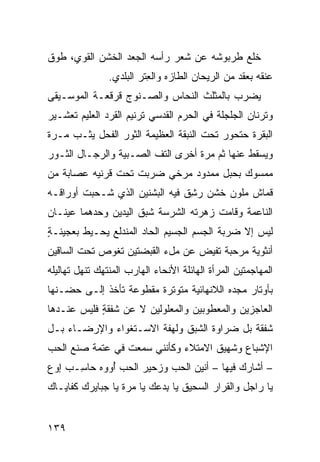 ‫ﺨﻠﻊ ﻁﺭﺒﻭﺸﻪ ﻋﻥ ﺸﻌﺭ ﺭﺃﺴﻪ ﺍﻟﺠ ‪‬ﺩ ﺍﻟﺨﺸﻥ ﺍﻟﻘﻭ ‪ ،‬ﻁ ‪‬ﻕ‬
 ‫ﻱ ﻭ‬                ‫ﻌ‬
                ‫ﻋﻨﻘﻪ ﺒﻌﻘﺩ ﻤﻥ ﺍﻟﺭﻴﺤﺎﻥ ﺍﻟﻁﺎﺯﻩ ﻭﺍﻟﻌﺘﹾﺭ ﺍﻟﺒﻠﺩﻱ.‬
                           ‫ِ‬
‫ﻴﻀﺭﺏ ﺒﺎﻟﻤﺜﻠﺙ ﺍﻟﻨﺤﺎﺱ ﻭﺍﻟﺼـﻨﻭﺝ ﻗﺭﻗﻌـﺔ ﺍﻟﻤﻭﺴـﻴﻘﻰ‬
‫ﻭﺘﺭﻨﺎﻥ ﺍﻟﺠﻠﺠﻠﺔ ﻓﻲ ﺍﻟﺤ ‪‬ﻡ ﺍﻟﻘﺩﺴﻲ ﺘﺭﻨﻴﻡ ﺍﻟﻘﺭﺩ ﺍﻟﻌﻠﻴﻡ ﺘﻌﺸـﻴﺭ‬
                          ‫‪‬‬       ‫‪‬ﺭ‬
‫ﺍﻟﺒﻘﺭﺓ ﺤﺘﺤﻭﺭ ﺘﺤﺕ ﺍﻟﻨﺒﻘﺔ ﺍﻟﻌﻅﻴﻤﺔ ﺍﻟﺜﻭﺭ ﺍﻟﻔﺤل ﻴﺜـﺏ ﻤـﺭﺓ‬
‫ﻭﻴﺴﻘﻁ ﻋﻨﻬﺎ ﺜﻡ ﻤ ‪‬ﺓ ﺃﺨﺭﻯ ﺍﻟﺘﻑ ﺍﻟﺼـﺒﻴﺔ ﻭﺍﻟﺭﺠـﺎل ﺍﻟﺜـﻭﺭ‬
                        ‫ﹼ‬          ‫ﺭ‬
‫ﻤﻤﺴﻭﻙ ﺒﺤﺒل ﻤﻤﺩﻭﺩ ﻤﺭﺨﻲ ‪‬ﺭﺒﺕ ﺘﺤﺕ ﻗﺭﻨﻴﻪ ﻋﺼﺎﺒﺔ ﻤﻥ‬
   ‫ﹸ‬                  ‫‪‬ﻀ‬
‫ﻗﻤﺎﺵ ﻤﹼﻭﻥ ﺨﺸﻥ ﺭ ِﻕ ﻓﻴﻪ ﺍﻟﺒﺸﻨﻴﻥ ﺍﻟﺫﻱ ﺸـﺤﺒﺕ ﺃﻭﺭﺍﻗـﻪ‬
                                ‫‪‬ﺸ‬        ‫ﻠ‬
‫ﺍﻟﻨﺎﻋﻤﺔ ﻭﻗﺎﻤﺕ ﺯﻫﺭﺘﻪ ﺍﻟﺸﺭﺴﺔ ﺸﺒﻕ ﺍﻟﻴﺩﻴﻥ ﻭﺤﺩﻫﻤﺎ ﻋﻴﻨـﺎﻥ‬
‫ﻟﻴﺱ ﺇﻻ ﻀﺭﺒﺔ ﺍﻟﺠﺴﻡ ﺍﻟﺠﺴﻴﻡ ﺍﻟﺤﺎﺩ ﺍﻟﻤﻨﺩﻟﻊ ﻴﺤـﻴﻁ ﺒﻌﺠﻴﻨـﺔ‬
‫ٍ‬
‫ﺃﻨﺜﻭﻴﺔ ﻤﺭ ‪‬ﺒﺔ ﺘﻔﻴﺽ ﻋﻥ ﻤلﺀ ﺍﻟﻘﺒﻀﺘﻴﻥ ﺘﻐﻭﺹ ﺘﺤﺕ ﺍﻟﺴﺎﻗﻴﻥ‬
                                        ‫‪ ‬ﺤ‬
‫ﺍﻟﻤﻬﺎﺠﻤﺘﻴﻥ ﺍﻟﻤﺭﺃﺓ ﺍﻟﻬﺎﺌﻠﺔ ﺍﻷﻨﺤﺎﺀ ﺍﻟﻬﺎﺭ‪‬ﺏ ﺍﻟﻤﻨﺘ ‪‬ﻙ ﺘﻨﻬل ﺘﻬﺎﻟﻴﻠﻪ‬
              ‫ﻬ‬
‫ﺒﺄﻭﺘﺎﺭ ﻤﺠﺩﻩ ﺍﻟﻼﻨﻬﺎﺌﻴﺔ ﻤﺘﻭﺘﺭﺓ ﻤﻘﻁﻭﻋﺔ ﺘﺄﺨﺫ ﺇﻟـﻰ ﺤﻀـﻨﻬﺎ‬
‫ﺍﻟﻌﺎﺠﺯﻴﻥ ﻭﺍﻟﻤﻌﻁﻭﺒﻴﻥ ﻭﺍﻟﻤﻌﻠﻭﻟﻴﻥ ﻻ ﻋﻥ ﺸﻔﻘﺔ ﻓﻠﻴﺱ ﻋﻨـﺩﻫﺎ‬
            ‫ٍ‬
‫ﺸﻔﻘﺔ ﺒل ﻀﺭﺍﻭﺓ ﺍﻟﺸ ‪‬ﻕ ﻭﻟﻬﻔﺔ ﺍﻻﺴـﺘﻐﻭﺍﺀ ﻭﺍﻹﺭﻀـﺎﺀ ﺒـل‬
                              ‫ﹶﺒ‬
‫ﺍﻹﺸﺒﺎﻉ ﻭﺸﻬﻴﻕ ﺍﻻﻤﺘﻼﺀ ﻭﻜﺄﻨﻨﻲ ﺴﻤﻌﺕ ﻓﻲ ﻋﺘﻤﺔ ﺼﻨﻊ ﺍﻟﺤﺏ‬
‫– ﺃﺸﺎﺭﻙ ﻓﻴﻬﺎ – ﺃﻨﻴﻥ ﺍﻟﺤﺏ ﻭﺯﺤﻴﺭ ﺍﻟﺤﺏ ُﻭﻭﻩ ﺤﺎ ِـﺏ ﺇﻭﻉ‬
    ‫ﺴ ‪‬‬       ‫ﺃ‬
‫ﻴﺎ ﺭﺍﺠل ﻭﺍﻟﻘﺭﺍﺭ ﺍﻟﺴﺤﻴﻕ ﻴﺎ ﺒﺩ‪‬ﻋﻙ ﻴﺎ ‪‬ﺭﺓ ﻴﺎ ﺠﺒﺎﻴﺭﻙ ﻜﻔﺎﻴـﺎﻙ‬
                    ‫ﻤ‬        ‫ِ‬


‫٩٣١‬
 