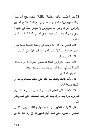 ‫ﻜل ﺨﻴﺭ؟ ﻁﻴﺏ. ﻤﺎﻓﻴﺵ ﺤﺎﺠﺔ؟ ﺒﺎﻟﻜﹼﻴﺔ؟ ﻁﻴﺏ. ﺤ ‪ ‬ﺍﻟـﺩﺨﺎﻥ‬
        ‫‪‬ﺞ‬          ‫ﻠ‬                           ‫ّ‬
‫ﻟﺠﺩﻙ ﺴﺎﻭﻴﺭﺱ؟ ﺤﺎﻀﺭ ﻴـﺎ ﺴـﻴﺩﻱ. ﻉ ﺍﻟﻨﻭﺘـﺔ؟ ﻉ ﺍﻟﻌـﻴﻥ‬
       ‫‪‬‬          ‫‪‬‬
‫ﻭﺍﻟﺭﺍﺱ. ﺃﻤﺭﻙ ﻭﺃﻤﺭ ﺁﺒﺎ ﺴﺎﻭﻴﺭﺱ ﻴﺎ ﺴﻴﺩﻱ. ﺴﱢﻡ ﻟﻲ ﻋﻠﻴـﻪ‬
          ‫ﻠ‬
‫ﺠ ِﻱ ﻭﺠل ﻟﻪ ﻴﺨﺸﺨﺵ ﺠﻴﺒﻪ، ﺠﺎﻱ ﹸﻪ ﻓﻲ ﺍﻟﻁﺎﻭﻟـﺔ ﻤـﺎﻨﻴﺵ‬
                    ‫‪‬ﻟ‬                   ‫‪ْ‬‬   ‫‪‬ﻭ‬
                                                ‫ﻋﺎﺘ ‪‬ﻪ.‬
                                                  ‫ﹾﺠ‬
‫ﻗﻠﺕ ﻟﻨﻔﺴﻲ ﻤﻥ ﻗﺎل ﺇﻨﻪ ﻭﺤﺩﻩ ﻓﻲ ﻭﺤﺸﺔ ﺍﻟﻅﻠﻤﺔ ﺒﻴﻨﻤﺎ ﻫـﻭ‬
                                      ‫‪‬‬
   ‫ﻴﺤﻤل ﻋﺏﺀ ﺍﻟﻤﺤﺒﺔ ﻻ ﻴﺤﺱ ﻟﻪ ﻭﺯﻨﺎ، ﻓﻬﻭ ﺍﻵﻥ ﻓﻲ ﺍﻟﻨﻭﺭ.‬
                                   ‫ﻗﻠﺕ ﻟﻨﻔﺴﻲ ﻴﺎ ﻟﻴﺕ.‬
‫ﻗﻠﺕ ﻷﺒﻭﻨﺎ ﺃﻨﺩﺭﺍﻭﺱ ﻟﻤﺎﺫﺍ ﻟﻡ ﺘﺴﻤﺢ ﻻﻤﺭﺃﺘـﻪ ﺃﻥ ﺘـﺩﺨل‬
          ‫ﺍﻟﻜﻨﻴﺴﺔ ﺘﺼﱢﻲ ﻤﻌﻪ؟ ﻜﺎﻥ ﺤﺯﻴﻨﺎ ﺠﺩﺍ، ﻭﻭﺤﻴﺩﺍ ﺠﺩﺍ.‬
                                           ‫ﻠ‬
                                      ‫ﻟﻡ ﻴﻜﻥ ﻟﻪ ﺍﺴﻡ.‬
‫ﻗﺎل ﻷﻨﻬﺎ ﻜﺎﻨﺕ ﻭﻟﺩﺕ ﺒﻨﺘﻪ ﺘﻠﻙ ﺍﻟﺘﻲ ﻤﺎﺘﺕ ﻤﻨﻬﻤﺎ، ﺒﻌـﺩ ﺃﻥ‬
                                      ‫ﻭﻟﺩﺘﻬﺎ ﺒﺴﺒﻌﺔ ﺃﻴﺎﻡ.‬
‫ﻗﻠﺕ ﺍﻟﺤﺩﺃﺓ ﺍﻟﺘﻲ ﺘﻨﻘﺽ ﻜل ﻤـﺭﺓ ﻋﻠـﻰ ﺍﻟﺒـﺭﺝ ﺍﻟﻘـﺩﻴﻡ.‬
                          ‫‪ ‬ﱠ‬
‫ﺘﻔﺘﺭﺱ، ﻤﺭﺓ ﺒﻌﺩ ﻤﺭﺓ، ﺒﻨﺕ ﺍﻟﻤﺭﻜﺏ ﺍﻟﻤﻀﻴﺌﺔ ﺍﻟﺘﻲ ﺘﺨـﻭﺽ‬
                          ‫ﹶ‬
                                                  ‫ﺍﻟﻠﻴل.‬
‫ﻗﺎل ﻷﻨﻬﺎ ﻟﻡ ﺘﺘﻁﻬﺭ ﻤﻥ ﺩﻡ ِﻔﺎﺴﻬﺎ. ﻭﺍﻟﻜﺘﺎﺏ ﻴﻘﻭل: "ﺇﻟـﻰ‬
                          ‫ﻨ‬
‫ﺍﻟﻤﻘ ِﺱ ﻻ ﺘﺠﻲﺀ ﺤﺘﻰ ﹸﻜﻤل ﺃﻴﺎﻡ ﺘﻁﻬﻴﺭﻫﺎ. ﺇﻥ ﻭﻟـﺩﺕ ﺃﻨﺜـﻰ‬
      ‫ﹾ‬     ‫‪‬‬                   ‫ﺘ‬     ‫‪‬‬       ‫ﹾﺩ‬


‫٩٤١‬
 