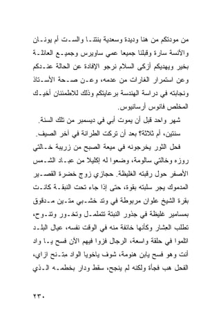 ‫ﻤﻥ ﻤﻭﺩﺘﻜﻡ ﻤﻥ ﻫﻨﺎ ﻭﺩﻴﺩﺓ ﻭﺴﻌﺩﻴﺔ ﺒﻨﺘﻨـﺎ ﻭﺍﻟﺴـﺕ ﺃﻡ ﻴﻭﻨـﺎﻥ‬
‫ﻭﺍﻵﻨﺴﺔ ﺴﺎﺭﺓ ﻭﻗﺒﻠﻨﺎ ﺠﻤﻴﻌﺎ ﻋﻤﻲ ﺴﺎﻭﻴﺭﺱ ﻭﺠﻤﻴـﻊ ﺍﻟﻌﺎﺌﻠـﺔ‬
‫ﺒﺨﻴﺭ ﻭﻴﻬﺩﻴﻜﻡ ﺃﺯﻜﻰ ﺍﻟﺴﻼﻡ ﻨﺭﺠﻭ ﺍﻹﻓﺎﺩﺓ ﻋﻥ ﺍﻟﺤﺎﻟﺔ ﻋﻨـﺩﻜﻡ‬
‫ﻭﻋﻥ ﺍﺴﺘﻤﺭﺍﺭ ﺍﻟﻐﺎﺭﺍﺕ ﻤﻥ ﻋﺩﻤﻪ، ﻭﻋـﻥ ﺼـﺤﺔ ﺍﻷﺴـﺘﺎﺫ‬
‫ﻭﻨﺠﺎﺒﺘﻪ ﻓﻲ ﺩﺭﺍﺴﺔ ﺍﻟﻬﻨﺩﺴﺔ ﺒﺭﻋﺎﻴﺘﻜﻡ ﻭﺫﻟﻙ ﻟﻼﻁﻤﺌﻨﺎﻥ ﺃﺨﻴـﻙ‬
                              ‫ﺍﻟﻤﺨﻠﺹ ﻓﺎﻨﻭﺱ ﺃﺭﺴﺎﻨﻴﻭﺱ.‬
 ‫ﺸﻬﺭ ﻭﺍﺤﺩ ﻗﺒل ﺃﻥ ﻴﻤﻭﺕ ﺃﺒﻲ ﻓﻲ ﺩﻴﺴﻤﺒﺭ ﻤﻥ ﺘﻠﻙ ﺍﻟﺴﻨﺔ.‬
‫ﺴﻨﺘﻴﻥ، ﺃﻡ ﺜﻼﺜﺔ؟ ﺒﻌﺩ ﺃﻥ ﺘﺭﻜﺕ ﺍﻟﻁﺭﺍﻨﺔ ﻓﻲ ﺁﺨﺭ ﺍﻟﺼﻴﻑ.‬
‫ﻓﺤل ﺍﻟﺜﻭﺭ ﻴﺨﺭﺠﻭﻨﻪ ﻓﻲ ﻤﻴ‪‬ﻌﺔ ﺍﻟﺼﺒﺢ ﻤﻥ ﺯﺭﻴﺒﺔ ﺨـﺎﻟﺘﻲ‬
                          ‫‪‬‬
‫ﺭﻭﺯﻩ ﻭﺨﺎﻟﺘﻲ ﺴﺎﻟﻭﻤﺔ، ﻭﻀﻌﻭﺍ ﻟﻪ ﺇﻜﻠﻴﻼ ﻤﻥ ﻋﺒـﺎﺩ ﺍﻟﺸـﻤﺱ‬
‫ﺍﻷﺼﻔﺭ ﺤﻭل ﺭﻗﺒﺘﻪ ﺍﻟﻐﻠﻴﻅﺔ. ﺤﺠﺎﺯﻱ ﺯﻭﺝ ﺨﻀﺭﺓ ﺍﻟﻘﺼـﻴﺭ‬
‫ﺍﻟﻤﺩﻤﻭﻙ ﻴﺠﺭ ﺴﹶﺒﺘﻪ ﺒﻘﻭﺓ، ﺤﺘﻰ ﺇﺫﺍ ﺠﺎﺀ ﺘﺤﺕ ﺍﻟﻨﺒﻘـﺔ ﻜﺎﻨـﺕ‬
                                       ‫‪‬ﻠ‬
‫ﺒﻘﺭﺓ ﺍﻟﺸﻴﺦ ﻋﻠﻭﺍﻥ ﻤﺭﺒﻭﻁﺔ ﻓﻲ ﻭﺘﺩ ﺨﺸـﺒﻲ ﻤﺘـﻴﻥ ﻤـﺩﻗﻭﻕ‬
‫ﺒﻤﺴﺎﻤﻴﺭ ﻏﻠﻴﻅﺔ ﻓﻲ ﺠﺫﻭﺭ ﺍﻟﻨﺒﺘﺔ ﺘﺘﻤﻠﻤـل ﻭﺘﺨـﻭﺭ ﻭﺘﻨـﻭﺡ،‬
‫ﺘﻁﻠﺏ ﺍﻟ ِﺸﺎﺭ ﻭﻜﺄﻨﻬﺎ ﺨﺎﺌﻔﺔ ﻤﻨﻪ ﻓﻲ ﺍﻟﻭﻗﺕ ﻨﻔﺴﻪ، ﻋﻴﺎل ﺍﻟﺒﻠـﺩ‬
                                               ‫ﻌ‬
‫ﺍﺘﹼﻤﻭﺍ ﻓﻲ ﺤﻠﻘﺔ ﻭﺍﺴﻌﺔ، ﺍﻟﺭﺠﺎل ﻓ ‪‬ﻭﺍ ﻓﻴﻬﻡ ﺍﻵﻥ ﻓﺴﺢ ﻴـﺎ ﻭﺍﺩ‬
        ‫‪‬‬             ‫ﹶﺯ‬                           ‫ﻠ‬
‫ﺃﻨﺕ ﻭﻫﻭ ﻓﺴﺢ ﻴﺎﺒﻥ ﻫ ﹼﻭﻤﺔ، ﺸﻭﻑ ﻴﺎﺨﻭﻴﺎ ﺍﻟﻭﺍﺩ ﻤ ﹶـﻨﺢ ﺍﺯﺍﻱ،‬
         ‫ِﺘ‬                       ‫ﻨ‬        ‫‪‬‬
‫ﺍﻟﻔﺤل ﻫﺏ ﻓﺠﺄﺓ ﻭﻟﻜﻨﻪ ﻟﻡ ﻴﻨﺠﺢ، ﺴﻘﻁ ﻭﺩﺍﺭ ﺒﺨﻁﻤـﻪ ﺍﻟـﺫﻱ‬
                                          ‫‪‬‬


‫٠٣٢‬
 