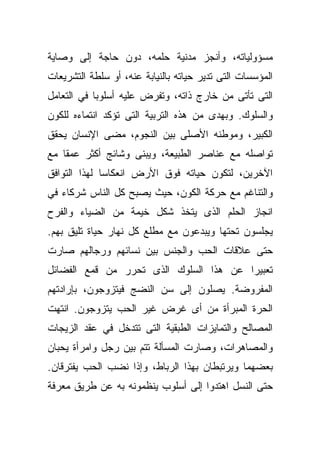 ‫ﻤﺴﺅﻭﻟﻴﺎﺘﻪ، ﻭﺃﻨﺠﺯ ﻤﺩﻨﻴﺔ ﺤﻠﻤﻪ، ﺩﻭﻥ ﺤﺎﺠﺔ ﺇﻟﻰ ﻭﺼﺎﻴﺔ‬
‫ﺍﻟﻤﺅﺴﺴﺎﺕ ﺍﻟﺘﻰ ﺘﺩﻴﺭ ﺤﻴﺎﺘﻪ ﺒﺎﻟﻨﻴﺎﺒﺔ ﻋﻨﻪ، ﺃﻭ ﺴﻠﻁﺔ ﺍﻟﺘﺸﺭﻴﻌﺎﺕ‬
‫ﺍﻟﺘﻰ ﺘﺄﺘﻰ ﻤﻥ ﺨﺎﺭﺝ ﺫﺍﺘﻪ، ﻭﺘﻔﺭﺽ ﻋﻠﻴﻪ ﺃﺴﻠﻭﺒﺎ ﻓﻲ ﺍﻟﺘﻌﺎﻤل‬
           ‫ﹰ‬
‫ﻭﺍﻟﺴﻠﻭﻙ. ﻭﺒﻬﺩﻯ ﻤﻥ ﻫﺫﻩ ﺍﻟﺘﺭﺒﻴﺔ ﺍﻟﺘﻰ ﺘﺅﻜﺩ ﺍﻨﺘﻤﺎﺀﻩ ﻟﻠﻜﻭﻥ‬
‫ﺍﻟﻜﺒﻴﺭ، ﻭﻤﻭﻁﻨﻪ ﺍﻷﺼﻠﻰ ﺒﻴﻥ ﺍﻟﻨﺠﻭﻡ، ﻤﻀﻰ ﺍﻹﻨﺴﺎﻥ ﻴﺤﻘﻕ‬
‫ﺘﻭﺍﺼﻠﻪ ﻤﻊ ﻋﻨﺎﺼﺭ ﺍﻟﻁﺒﻴﻌﺔ، ﻭﻴﺒﻨﻰ ﻭﺸﺎﺌﺞ ﺃﻜﺜﺭ ﻋﻤﻘﺎ ﻤﻊ‬
   ‫ﹰ‬
‫ﺍﻵﺨﺭﻴﻥ، ﻟﺘﻜﻭﻥ ﺤﻴﺎﺘﻪ ﻓﻭﻕ ﺍﻷﺭﺽ ﺍﻨﻌﻜﺎﺴﺎ ﻟﻬﺫﺍ ﺍﻟﺘﻭﺍﻓﻕ‬
             ‫ﹰ‬
‫ﻭﺍﻟﺘﻨﺎﻏﻡ ﻤﻊ ﺤﺭﻜﺔ ﺍﻟﻜﻭﻥ، ﺤﻴﺙ ﻴﺼﺒﺢ ﻜل ﺍﻟﻨﺎﺱ ﺸﺭﻜﺎﺀ ﻓﻲ‬
‫ﺍﻨﺠﺎﺯ ﺍﻟﺤﻠﻡ ﺍﻟﺫﻯ ﻴﺘﺨﺫ ﺸﻜل ﺨﻴﻤﺔ ﻤﻥ ﺍﻟﻀﻴﺎﺀ ﻭﺍﻟﻔﺭﺡ‬
‫ﻴﺠﻠﺴﻭﻥ ﺘﺤﺘﻬﺎ ﻭﻴﺒﺩﻋﻭﻥ ﻤﻊ ﻤﻁﻠﻊ ﻜل ﻨﻬﺎﺭ ﺤﻴﺎﺓ ﺘﻠﻴﻕ ﺒﻬﻡ.‬
‫ﺤﺘﻰ ﻋﻼﻗﺎﺕ ﺍﻟﺤﺏ ﻭﺍﻟﺠﻨﺱ ﺒﻴﻥ ﻨﺴﺎﺌﻬﻡ ﻭﺭﺠﺎﻟﻬﻡ ﺼﺎﺭﺕ‬
‫ﺘﻌﺒﻴﺭﺍ ﻋﻥ ﻫﺫﺍ ﺍﻟﺴﻠﻭﻙ ﺍﻟﺫﻯ ﺘﺤﺭﺭ ﻤﻥ ﻗﻤﻊ ﺍﻟﻔﻀﺎﺌل‬
                                       ‫ﹰ‬
‫ﺍﻟﻤﻔﺭﻭﻀﺔ. ﻴﺼﻠﻭﻥ ﺇﻟﻰ ﺴﻥ ﺍﻟﻨﻀﺞ ﻓﻴﺘﺯﻭﺠﻭﻥ، ﺒﺈﺭﺍﺩﺘﻬﻡ‬
‫ﺍﻟﺤﺭﺓ ﺍﻟﻤﺒﺭﺃﺓ ﻤﻥ ﺃﻯ ﻏﺭﺽ ﻏﻴﺭ ﺍﻟﺤﺏ ﻴﺘﺯﻭﺠﻭﻥ. ﺍﻨﺘﻬﺕ‬
‫ﺍﻟﻤﺼﺎﻟﺢ ﻭﺍﻟﺘﻤﺎﻴﺯﺍﺕ ﺍﻟﻁﺒﻘﻴﺔ ﺍﻟﺘﻰ ﺘﺘﺩﺨل ﻓﻲ ﻋﻘﺩ ﺍﻟﺯﻴﺠﺎﺕ‬
‫ﻭﺍﻟﻤﺼﺎﻫﺭﺍﺕ، ﻭﺼﺎﺭﺕ ﺍﻟﻤﺴﺄﻟﺔ ﺘﺘﻡ ﺒﻴﻥ ﺭﺠل ﻭﺍﻤﺭﺃﺓ ﻴﺤﺒﺎﻥ‬
‫ﺒﻌﻀﻬﻤﺎ ﻭﻴﺭﺘﺒﻁﺎﻥ ﺒﻬﺫﺍ ﺍﻟﺭﺒﺎﻁ، ﻭﺇﺫﺍ ﻨﻀﺏ ﺍﻟﺤﺏ ﻴﻔﺘﺭﻗﺎﻥ.‬
‫ﺤﺘﻰ ﺍﻟﻨﺴل ﺍﻫﺘﺩﻭﺍ ﺇﻟﻰ ﺃﺴﻠﻭﺏ ﻴﻨﻅﻤﻭﻨﻪ ﺒﻪ ﻋﻥ ﻁﺭﻴﻕ ﻤﻌﺭﻓﺔ‬
 