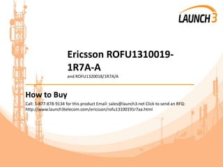 Ericsson ROFU1310019-
1R7A-A
and ROFU1320018/1R7A/A
_______________________________________
How to Buy
Call: 1-877-878-9134 for this product Email: sales@launch3.net Click to send an RFQ:
http://www.launch3telecom.com/ericsson/rofu13100191r7aa.html
 