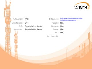 Part number: RPB+ Datasheets: https://www.launch3telecom.com/shared_
media/datasheet/rpbpguid.pdf
Manufacturer: WTI Weight: N/A
Title: Remote Power Switch Category: N/A
Description: Remote Power Switch Genre: N/A
Heci: N/A
Part Page URL:
 