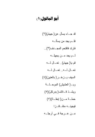 ‫‪(1) ‬‬


   ‫ﻗﺩ ﺠـﺎﺀ ﻴﺴﺄل ﻋﻥ) ﺠﻬﺎﻡ()٢(‬

          ‫ﻓﻠـﻡ ﻴﺠﺩ ﻤﻥ ﻴﺴﺄﻟـﻪ‬

    ‫ﻓﺎﺭﺘﺩ ﻓﺎﻗﺘﺤﻡ ﺍﻟﻤﺠـﺩﻑ)٣(..‬

         ‫ﻟـﻡ ﻴﺠﺩ ﻤـﻥ ﻴﺠﻬﻠـﻪ‬

      ‫ﻗﻡ ﻴﺎ) ﺠﻬﺎﻡ(.. ﺘﻌـﺎل ﻟـﻪ‬

      ‫ﺘﻌـﺎل ﻟـﻪ.. ﺘﻌـﺎل ﻟـﻪ‬

   ‫ﺍﻟﺴﻴﻑ ﻴـﺯﺨـﺭ) ﺒﺎﻟﻌﻨﻴﻥ()٤(‬

     ‫ﻭﺒـ) ﺍﻟﻌﺸﻴﺵ( ﺍﻟﻤﻭﺤـﻠـﺔ‬

     ‫ﻭﻴﺸـﺫ ﻗـﻼﻑ) ﻴﺩﺭﻜل()٥(‬

      ‫ﺤﻤﻠـﺔ ﻤـﻥ) ﺇﺒﻐﻠـﺔ()٧(‬

            ‫ﻓﻴﺠﻴﺌـﻪ ﻤﺘﻘـﺎﻓـﺯﺍ‬

    ‫ﻤـﻥ ﻋـﺭﺠﺔ ﻓـﻲ ﺃﺭﺠﻠـﻪ‬
 