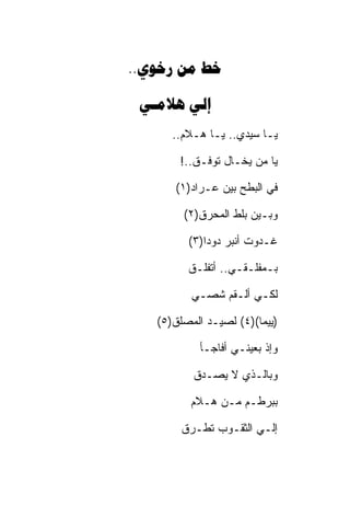 ‫‪..  ‬‬

 ‫‪ ‬‬
      ‫ﻴـﺎ ﺴﻴﺩﻱ.. ﻴـﺎ ﻫـﻼﻡ..‬

       ‫ﻴﺎ ﻤﻥ ﻴﺨـﺎل ﺘﻭﻓـﻕ..!‬

      ‫ﻓﻲ ﺍﻟﺒﻁﺢ ﺒﻴﻥ ﻋـﺭﺍﺩ)١(‬

        ‫ﻭﺒـﻴﻥ ﺒﻠﻁ ﺍﻟﻤﺤﺭﻕ)٢(‬

         ‫ﻏـﺩﻭﺕ ﺃﻨﺒﺭ ﺩﻭﺩﺍ)٣(‬

         ‫ﺒـﻤﻔﻠـﻘـﻲ.. ﺃﺘﻔﻠـﻕ‬

          ‫ﻟﻜـﻲ ﺃﻟـﻘﻡ ﺸﺼـﻲ‬

   ‫)ﻴﻴﻤﺎ()٤( ﻟﺼﻴـﺩ ﺍﻟﻤﺼﻠﻕ)٥(‬

           ‫ﻭﺇﺫ ﺒﻌﻴﻨـﻲ ﺃﻓﺎﺠـﺄ‬

          ‫ﻭﺒﺎﻟـﺫﻱ ﻻ ﻴﺼـﺩﻕ‬

          ‫ﺒﺒﺭﻁـﻡ ﻤـﻥ ﻫـﻼﻡ‬

        ‫ﺇﻟـﻲ ﺍﻟﺜﻘـﻭﺏ ﺘﻁـﺭﻕ‬
 