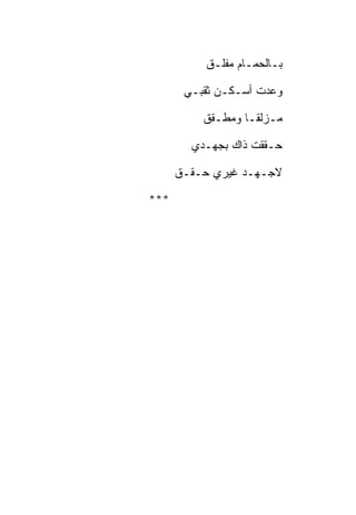 ‫ﺒـﺎﻟﺤﻤـﺎﻡ ﻤﻔﻠـﻕ‬

       ‫ﻭﻋﺩﺕ ﺃﺴـﻜـﻥ ﺜﻘﺒـﻲ‬

          ‫ﻤـﺯﻟﻘـﺎ ﻭﻤﻁـﻘﻕ‬

        ‫ﺤـﻘﻘﺕ ﺫﺍﻙ ﺒﺠﻬـﺩﻱ‬

      ‫ﻻﺠـﻬـﺩ ﻏﻴﺭﻱ ﺤـﻘـﻕ‬

‫***‬
 