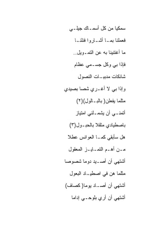 ‫ﺴﻤﻜﻴﺎ ﻤﻥ ﻜل ﺃﺴﻤـﺎﻙ ﺠﻴﻠـﻲ‬

    ‫ﻓﻌﻤﻠﻨﺎ ﺒﻤـﺎ ﺃﺸـﺎﺭﻭﺍ ﻓﻨﻠﻨـﺎ‬

   ‫ﻤﺎ ﺃﻏﺘﻨﻴﻨﺎ ﺒﻪ ﻋﻥ ﺍﻟﺘﻤـﻭﻴل..‬

    ‫ﻓﺈﺫﺍ ﺒﻲ ﻭﻜل ﺠﺴـﻤﻲ ﻋﻅﺎﻡ‬

     ‫ﺸﺎﺌﻜﺎﺕ ﻤﺩﺒﺒـﺎﺕ ﺍﻟﻨﺼﻭل‬

‫ﻭﺇﺫﺍ ﺒﻲ ﻻ ﺃﻏـﺭﻱ ﺸﺼﺎ ﺒﺼﻴﺩﻱ‬

     ‫ﻤﺜﻠﻤﺎ ﻴﻔﻌﻠﻥ) ﺒﺎﻟﺒـﺎﻟﻭل()٢(‬

    ‫ﺃﺘﻤﻨـﻲ ﺃﻥ ﻴﺸﻤـﻠﻨﻲ ﺍﻤﺘﻴﺎﺯ‬

  ‫ﺒﺎﺼﻁﻴﺎﺩﻱ ﻤﺜﻘﻼ ﺒﺎﻟﺤﺒـﻭل)٣(‬

 ‫ﻫل ﺴﺄﺒﻘﻲ ﻜﻤـﺎ ﺍﻟﻌﻭﺍﻨﺱ ﻋﻁﻼ‬

 ‫ﻤـﻥ ﺃﻫـﻡ ﺍﻟﺘﻤـﺎﻴـﺯ ﺍﻟﻤﻌﻘﻭل‬

‫ﺃﺸﺘﻬﻲ ﺃﻥ ﺃﺼـﻴﺩ ﺩﻭﻤﺎ ﺸﺼﻭﺼﺎ‬

  ‫ﻤﺜﻠﻤﺎ ﻫﻥ ﻓﻲ ﺍﺼﻁﻴـﺎﺩ ﺍﻟﺒﻌﻭل‬

‫ﺃﺸﺘﻬﻲ ﺃﻥ ﺃﺼـﺎﺩ ﻴﻭﻤﺎ) ﻜﺼﺎﻑ(‬

  ‫ﺃﺸﺘﻬﻲ ﺃﻥ ﺃﺭﻱ ﺒﻠﻭﺤـﻲ ﺇﺩﺍﻤﺎ‬
 