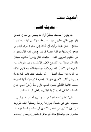 ‫‪ ‬‬

                ‫- ‪- ‬‬
‫ﻗﺩ ﻴﻜﻭﻥ) ﺃﺤﺎﺩﻴﺙ ﺴﻤﻙ( ﺃﻭل ﻤﺎ ﻴﺼﺩﺭ ﻟﻲ ﻤـﻥ ﺸـﻌﺭ‬
‫ﻴﻘﺭﺃ ﺒﻴﻥ ﺩﻓﺘﻲ ﻤﻁﺒﻭﻉ ﻤﻥ ﻤﺠﻤﻭﻋﺔ) ﺸﻴﺌﺎ ﻤﻥ ﺍﻹﺼـﻐﺎﺀ ﻴـﺎ‬
‫ﺴﺎﺩﺓ(... ﻟﻜﻥ ﻫﻜﺫﺍ ﺭﺃﻴﺕ ﺃﻥ ﺃﺩﺨل ﺇﻟﻲ ﻋﺎﻟﻡ ﻗـﺭﺍﺀ ﺍﻟﺸـﻌﺭ‬
‫ﺒﺸﻌﺭ ﺫﻱ ﻨﻜﻬﺔ ﺘﺭﺍﺜﻴﺔ ﻋﻠﻤﻴﺔ ﻗﺩ ﺘﻨﺩﺭﺝ ﻓﻲ ﺃﺩﺏ ﺍﻷﺴـﻁﻭﺭﺓ‬
‫ﻓﻲ ﺍﻟﺨﻠﻴﺞ ﺍﻟﻌﺭﺒﻲ. ﻟﻐﺔ... ﺴﻴﻠﺤﻅ ﺍﻟﻘﺎﺭﺉ ﻓﻲ) ﺃﺤﺎﺩﻴﺙ ﺴﻤﻙ(‬
‫ﺘﻠﻙ ﺍﻟﻤﺯﺍﻭﺠﺔ ﺒﻴﻥ ﺍﻟﻔﺼﻴﺢ ﺍﻟﻜل ﻭﺍﻷﺴﺎﺱ، ﻭﺒﻴﻥ ﻤﻔﺭﺩﺍﺕ ﻤﻥ‬
‫ﺍﻟﺩﺍﺭﺝ ﺫﻱ ﺍﻷﺼل ﺍﻟﻔﺼﻴﺢ ﻜﻘﻠﺔ. ﻓﺒﺎﻟﻨﺴﺒﺔ ﻟﻠﻔﺼﻴﺢ ﻓﻠﻴﺱ ﻫﻨﺎﻙ‬
‫ﻤﺎ ﺃﻗﻭﻟﻪ ﻋﻥ ﺃﺼل ﺃﺼﻴل... ﺃﻤﺎ ﺒﺎﻟﻨﺴﺒﺔ ﻟﻠﻤﻔﺭﺩﺍﺕ ﺍﻟﺩﺍﺭﺠـﺔ‬
‫ﻓﻬﻲ ﻓﻲ ﺃﻏﻠﺏ ﺍﻷﺤﻴﺎﻥ ﻤﻔﺭﺩﺍﺕ ﻓﺼﻴﺤﺔ ﺘﻨﻭﺴﻴﺕ ﺃﻨﻬﺎ ﻓﺼﻴﺤﺔ‬
‫ﺒﺴﺒﺏ ﺃﺩﺍﺌﻬﺎ ﺍﻟﻠﻔﻅﻲ ﺒﻨﻁﻕ ﺸﻌﺒﻲ ﺩﺍﺭﺝ ﻤﺜل) ﺘﺦ( ﻓـﻲ ﺘـﺦ‬
     ‫ﺍﻟﻤﺴﺄﻟﺔ ﻜﻤﺎ ﻓﻲ ﻗﺼﻴﺩﺓ) ﺃﺒﺎ ﺍﻟﺒﺎﻟﻭل( ﻭﺘﻌﻨﻲ ﻟﺏ ﺍﻟﻤﺴﺄﻟﺔ.‬

‫ﻓﻲ) ﺃﺤﺎﺩﻴﺙ ﺴﻤﻙ( ﺸﻌﺭ ﺴـﺭﺩﻱ ﻭﺁﺨـﺭ ﺤـﻭﺍﺭﻱ...‬
‫ﻤﺤﺎﻭﻟﺔ ﻤﻨﻲ ﻓﻲ ﺘﺸﻜﻴل ﺒﻨﻭﺭﺍﻤﺎ ﺭﻭﺍﺌﻴﺔ ﻭﺼﻔﻴﺔ ﺍﻀـﻁﺭﺭﺕ‬
‫ﻤﻥ ﺃﺠل ﺘﺸﻜﻴﻠﻬﺎ ﻓﻲ ﺒﻌﺽ ﺍﻷﺤﻴﺎﻥ ﺃﻥ ﺃﺴﺘﺨﺩﻡ ﺃﺴﻤﺎ ﻟﻨﻭﺨـﺫﺍ‬
‫ﻤﺸﻬﻭﺭ ﻤﻥ ﻨﻭﺍﺨﺫﺓ) ﺤﺎﻟﺔ ﺃﺒﻭ ﻤﺎﻫﺭ( ﺒﺎﻟﻤﺤﺭﻕ ﻭﻫـﻭ) ﺠﻬـﺎﻡ‬
 