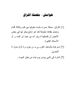 ‫‪  -‬‬


‫)١( ﺍﻟﻠﺯﺍﻕ: ﺴﻤﻜﺔ ﺴﻤﺭﺍﺀ ﻤﻠﺴﺎﺀ ﻁﻭﻟﻬﺎ ﺒﻴﻥ ﻗﺩﻡ ﻭﺜﻼﺜﺔ ﺃﻗﺩﺍﻡ‬
‫ﻭﺘﺤﻤل ﺒﻘﻔﺎﻫﺎ ﻤﻠﺼﻘﺔ ﻜﻤﺎ ﻫﻭ ﺸﺎﺌﻊ ﻴﺤﻠﻭ ﻟﻬﺎ ﻓﻲ ﺒﻌﺽ‬
‫ﺍﻷﺤﻴﺎﻥ ﺃﻥ ﺘﻠﺼﻘﻬﺎ ﻓـﻭﻕ ﺃﻋـﻴﻥ ﺤﻴﺘـﺎﻥ ﺍﻟﺒﺤـﺭ ﺃﻭ‬
                                 ‫ﺍﻷﺴﻤﺎﻙ ﺍﻟﻜﺒﻴﺭﺓ.‬

‫)٢( ﺍﺴﻡ ﺒﻠﺩﺓ ﺒﺎﻟﺴﺎﺤل ﺍﻟﻐﺭﺒـﻲ ﻤـﻥ ﺠﺯﻴـﺭﺓ ﺃﻭﺍل ﺒﺩﻭﻟـﺔ‬
                                        ‫ﺍﻟﺒﺤﺭﻴﻥ.‬

      ‫)٣( ﺍﺸﺎﺭﺓ ﺇﻟﻲ ﺍﻟﻨﺒﻲ ﻴﻭﻨﺱ ﻴﻭﻡ ﻨﺒﺫﻩ ﻤﻥ ﺒﻁﻥ ﺍﻟﺤﻭﺕ.‬
 