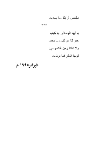 ‫ﺒﺎﻟﻨﺤﺱ ﺃﻭ ﺒﻜل ﻤﺎ ﻴﺴﻌـﺩ‬

         ‫***‬

               ‫ﻴﺎ ﺃﻴﻬﺎ ﺍﻟﻬـﻼﻡ.. ﻴﺎ ﻜﻴﺘﺏ‬

               ‫ﺤﺒﺭ ﻟﻨﺎ ﻤﻥ ﻜل ﻤـﺎ ﻴﺤﻤﺩ‬

               ‫ﻭﻻ ﺘﻜﻠﻨﺎ ﺭﻫﻥ ﺃﻗﻼﻤﻬـﻡ..‬

                 ‫ﻟﻭﻨﻬﺎ ﺍﻟﻤﻜﺭ ﻓﻤﺎ ﺘﺭﺸـﺩ‬

‫א ٥٩٩١‬
 