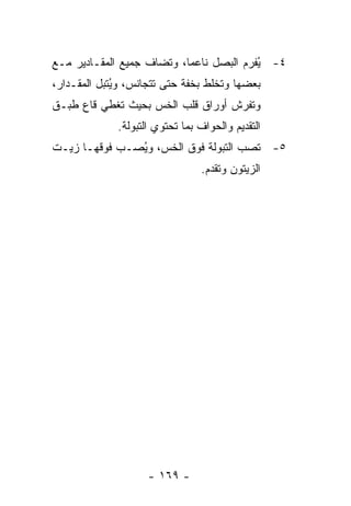 ‫٤- ُﻔﺭﻡ ﺍﻟﺒﺼل ﻨﺎﻋﻤﺎ، ﻭ ﹸﻀﺎﻑ ﺠﻤﻴﻊ ﺍﻟﻤﻘـﺎﺩﻴﺭ ﻤـﻊ‬
                      ‫‪ ‬ﺘ‬                 ‫ﻴ‬
‫ﺒﻌﻀﻬﺎ ﻭ ﹸﺨﻠﻁ ﺒﺨﻔﺔ ﺤﺘﻰ ﺘﺘﺠﺎﻨﺱ، ﻭ ُﺘﺒل ﺍﻟﻤﻘـﺩﺍﺭ،‬
             ‫ﻴ‬                       ‫ﺘ‬
‫ﻭ ﹸﻔﺭﺵ ﺃﻭﺭﺍﻕ ﻗﻠﺏ ﺍﻟﺨﺱ ﺒﺤﻴﺙ ﹸﻐﻁﻲ ﻗﺎﻉ ﻁﺒـﻕ‬
            ‫ﺘ‬                        ‫ﺘ‬
              ‫ﺍﻟﺘﻘﺩﻴﻡ ﻭﺍﻟﺤﻭﺍﻑ ﺒﻤﺎ ﺘﺤﺘﻭﻱ ﺍﻟﺘﺒﻭﻟﺔ.‬
‫٥- ﹸﺼﺏ ﺍﻟﺘﺒﻭﻟﺔ ﻓﻭﻕ ﺍﻟﺨﺱ، ﻭ ُﺼـﺏ ﻓﻭﻗﻬـﺎ ﺯﻴـﺕ‬
               ‫ﻴ‬                       ‫ﺘ‬
                                 ‫ﺍﻟﺯﻴﺘﻭﻥ ﻭ ﹸﻘﺩﻡ.‬
                                     ‫ﺘ‬




                     ‫- ٩٦١ -‬
 