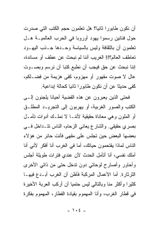 ‫ﺃﻥ ﻨﻜﻭﻥ ﻁﺎﺒﻭﺭﺍ ﺜﺎﻨﻴﺎ؟ ﻫل ﺘﻌﻠﻤﻭﻥ ﺤﺠﻡ ﺍﻟﻜﺘﺏ ﺍﻟﺘﻲ ﺼﺩﺭﺕ‬
‫ﺤﻭل ﻓﻨﺎﻨﻴﻥ ﺭﺴﻤﻭﺍ ﻴﻬﻭﺩ ﺃﻭﺭﻭﺒﺎ ﻓﻲ ﺍﻟﺤﺭﺏ ﺍﻟﻌﺎﻟﻤﻴـﺔ ﻫـل‬
‫ﺘﻌﻠﻤﻭﻥ ﺃﻥ ﺒﺎﻟﺜﻘﺎﻓﺔ ﻭﻟﻴﺱ ﺒﺎﻟﺴﻴﺎﺴﺔ ﻭﺤـﺩﻫﺎ ﺠـﺫﺏ ﺍﻟﻴﻬـﻭﺩ‬
‫ﺘﻌﺎﻁﻑ ﺍﻟﻌﺎﻟﻡ؟!! ﺍﻟﻐﺭﻴﺏ ﺃﻨﻨﺎ ﻟﻡ ﻨﺒﺤﺙ ﻋﻥ ﻋﻁﻑ ﺃﻭ ﻤﺴﺎﻨﺩﺓ،‬
‫ﺇﻨﻨﺎ ﻨﺒﺤﺙ ﻋﻥ ﺤﻕ ﻓﻴﺠﺏ ﺃﻥ ﻨﻁﺒﻊ ﻜﺘﺒﺎ ﺃﻥ ﻨﺭﺴﻡ ﻭﺒﺼـﻭﺕ‬
‫ﻋﺎل ﻻ ﺼﻭﺕ ﻤﻘﻬﻭﺭ ﺃﻭ ﻤﻬﺯﻭﻡ، ﻜﻔﻰ ﻫﺯﻴﻤﺔ ﻤﻥ ﻓﻀـﻠﻜﻡ،‬
        ‫ﻜﻔﻰ ﺤﺩﻴﺜﺎ ﻋﻥ ﺃﻥ ﻨﻜﻭﻥ ﻁﺎﺒﻭﺭﺍ ﺜﺎﻨﻴﺎ ﻜﺤﺎﻟﺔ ﺇﺒﺩﺍﻋﻴﺔ.‬
‫ﻓﺤﺘﻰ ﺍﻟﺫﻴﻥ ﻴﻌﺒﺭﻭﻥ ﻋﻥ ﻫﺫﻩ ﺍﻟﻘﻀﻴﺔ ﺃﺤﻴﺎﻨﺎ ﻴﻠﺠﺌﻭﻥ ﺇﻟـﻰ‬
‫ﺍﻟﻜﺘﺏ ﻭﺍﻟﺼﻭﺭ ﺍﻟﻐﺭﺒﻴﺔ، ﺃﻭ ﻴﻬﺭﺒﻭﻥ ﺇﻟﻰ ﺍﻟﺘﺠﺭﻴـﺩ ﺍﻟﻤﻁﻠـﻕ‬
‫ﺃﻭ ﺍﻟﻤﻠﻭﻥ ﻭﻫﻲ ﻤﻌﺎﻨﺎﺓ ﺤﻘﻴﻘﻴﺔ ﻷﻨﻨـﺎ ﻻ ﻨﻤﻠـﻙ ﺃﺩﻭﺍﺕ ﺘﺄﻤـل‬
‫ﺒﺼﺭﻱ ﺤﻘﻴﻘﻲ. ﻭﺍﻟﺸﺎﺭﻉ ﻴﻌﺎﻨﻲ ﺍﻟﺯﺤﺎﻡ، ﺍﻟﻨﺎﺱ ﺘﺘـﺩﺍﺨل ﻓـﻲ‬
‫ﺒﻌﻀﻬﺎ ﺍﻟﺒﻌﺽ ﺤﻴﻥ ﺘﺠﻠﺱ ﻋﻠﻰ ﻤﻘﻬﻰ ﻓﺄﻨﺕ ﺤﺎﺌﺭ ﻤﻥ ﻫﺅﻻﺀ‬
‫ﺍﻟﻨﺎﺱ ﻟﻤﺎﺫﺍ ﻴﻘﺘﺤﻤﻭﻥ ﺤﻴﺎﺘﻙ، ﺃﻤﺎ ﻓﻲ ﺍﻟﻐﺭﺏ ﺃﻨﺎ ﺃﻓﻜﺭ ﻷﻨﻲ ﺃﻨﺎ‬
‫ﺃﻤﻠﻙ ﻨﻔﺴﻲ، ﺃﻨﺎ ﺃﺘﺄﻤل ﺍﻟﺤﺩﺙ ﻷﻥ ﻋﻨﺩﻱ ﻓﺘﺭﺍﺕ ﻁﻭﻴﻠﺔ ﺃﺠﻠﺱ‬
‫ﻭﺃﺤﺎﻭﺭ ﻭﺃﺼﺎﺭﺡ ﻟﻭﺤﺎﺘﻲ ﺩﻭﻥ ﺘﺩﺨل ﺤﺘﻰ ﻤﻥ ﺫﺍﺘﻲ ﺍﻷﺨﺭﻯ‬
‫ﺍﻟﺜﺭﺜﺎﺭﺓ. ﺃﻤﺎ ﺍﻷﻋﻤﺎل ﺍﻟﻤﺭﻜﺒﺔ ﻓﺄﻅﻥ ﺃﻥ ﺍﻟﻐﺭﺏ ﺃﺒـﺩﻉ ﻓﻴﻬـﺎ‬
‫ﻜﺜﻴﺭﺍ ﻭﺃﻜﺜﺭ ﻤﻨﺎ ﻭﺒﺎﻟﺘﺎﻟﻲ ﻟﻴﺱ ﺤﺘﻤﻴﺎ ﺃﻥ ﺃﺭﻜﺏ ﺍﻟﻌﺭﺒﺔ ﺍﻷﺨﻴﺭﺓ‬
‫ﻓﻲ ﻗﻁﺎﺭ ﺍﻟﻐﺭﺏ، ﻭﺃﻨﺎ ﺍﻟﻤﻬﻤﻭﻡ ﺒﻘﻴﺎﺩﺓ ﺍﻟﻘﻁﺎﺭ، ﺍﻟﻤﻬﻤﻭﻡ ﺒﻔﻜﺭﺓ‬

                     ‫- ٤٠١ -‬
 