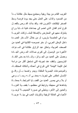 ‫ﺍﻟﻐﺭﻴﺏ ﺍﻟﻘﺎﺩﻡ ﻤﻥ ﺒﻴﺌﺔ ﺭﻴﻔﻴﺔ ﻭﻤﺠﺘﻤﻊ ﺒﺴﻴﻁ ﻤﺜل ﻋﻜﺎﺸﺔ ﺒـﺩﺃ‬
‫ﻤﻥ ﺍﻟﺼﻤﻭﺩ ﻭﺍﻟﺩﺃﺏ ﻋﻠﻰ ﺍﻟﻌﻤل ﺤﺘﻰ ﻴﺠﺩ ﻴﻭﻤﺎ ﻓﺭﺼﺔ ﻭﺴﻁ‬
‫ﺍﻟﺼﺨﺭ ﻟﻴﻜﺘﺸﻑ ﺍﻵﺨﺭﻭﻥ ﻓﻨﻪ. ﻭﻟﻘﺩ ﺒﺩﺃﺕ ﺍﻟﻔـﺭﺹ ﺒﺎﻟﻔﻌـل‬
‫ﺘﻠﻭﺡ ﺃﻤﺎﻡ ﺍﻟﻔﻨﺎﻥ ﺍﻟﺫﻱ ﺍﻨﻀﻡ ﺇﻟﻰ ﺠﻤﺎﻋﺎﺕ ﻓﻨﻴﺔ ﺸـﺎﺒﺔ ﻭﺭﺍﺡ‬
‫ﻴﺸﺘﺭﻙ ﻤﻌﻬﻡ ﻓﻲ ﺍﻟﻤﻌﺎﺭﺽ ﺒﺎﻹﻀﺎﻓﺔ ﻟﻠﻤﺸـﺎﺭﻜﺎﺕ ﺍﻟﻌﺭﺒﻴـﺔ‬
‫ﺴﻭﺍﺀ ﻓﻲ ﺍﻟﻌﺎﺼﻤﺔ ﺒﺎﺭﻴﺱ، ﺃﻭ ﻤﻥ ﺨﻼل ﺍﻷﺴـﻔﺎﺭ ﺍﻟﻌﺩﻴـﺩﺓ‬
‫ﺩﺍﺨل ﺍﻟﻭﻁﻥ ﺍﻟﻌﺭﺒﻲ، ﺃﻭ ﺴﻔﺭ ﻨﺼﻭﺼﻪ ﺍﻟﻜﺘﺎﺒﻴﺔ ﻓﻲ ﺍﻟﻌﺩﻴﺩ ﻤﻥ‬
‫ﺍﻟﺼﺤﻑ ﺍﻟﻌﺭﺒﻴﺔ، ﻭﺘﻤﻜﻥ ﻋﺒﺩ ﺍﻟﺭﺍﺯﻕ ﻋﻜﺎﺸﺔ ﻓﻲ ﺍﻟﺴـﻨﻭﺍﺕ‬
‫ﺍﻷﺨﻴﺭﺓ ﻤﻥ ﺍﻟﻭﺼﻭل ﺇﻟﻰ ﻜﺒﺭﻯ ﺼﺎﻻﺕ ﺍﻟﻌـﺭﺽ ﺍﻟﺠـﺎﺩﺓ‬
‫ﻭﺤﺼل ﻋﻠﻰ ﺍﻟﻌﺩﻴﺩ ﻤﻥ ﺍﻟﺠـﻭﺍﺌﺯ، ﻭﺇﺸـﺎﺩﺓ ﺒﻌـﺽ ﺍﻟﻨﻘـﺎﺩ‬
‫ﺍﻟﺒﺎﺭﻴﺴﻴﻴﻥ. ﻭﻟﻨﻘﻑ ﻋﻨﺩ ﺘﺠﺭﺒﺘﻪ ﺍﻟﺘﻲ ﺘﺴﺘﺤﻕ ﺃﻜﺜﺭ ﻤﻥ ﺩﺭﺍﺴﺔ‬
‫ﻟﻌل ﺍﻟﺜﻴﻤﺔ "ﺍﻟﻬﺎﻤﺔ" ﺍﻟﺘﻲ ﺘﻠﻭﺡ ﻓﻲ ﺃﻋﻤﺎﻟﻪ ﻭﺃﺸﻜﺎﻟﻪ ﺍﻟﻤﺨﺘﻠﻔـﺔ،‬
‫ﻭﺍﻟﻤﻭﻀﻭﻋﺎﺕ ﺍﻟﺒﺼﺭﻴﺔ ﺍﻟﻤﺘﻘﻨﺔ، ﻭﻴﺒﺩﻭ ﻭﺍﻀﺤﺎ ﺒـﺄﻥ ﻭﺍﻗـﻊ‬
‫ﺍﻹﻨﺴﺎﻥ ﺍﻨﻌﻜﺱ ﻋﻠﻰ ﺘﺠﺭﺒﺘـﻪ ﺒﻤﻌﻨـﻰ ﺃﻨـﻪ ﺭﺒﻤـﺎ ﺒـﻭﻋﻲ‬
‫ﺃﻭ ﺒﻼ ﻭﻋﻲ ﻴﺼﻭﺭ ﺍﻟﻌﺩﻴﺩ ﻤﻥ ﺍﻟﻘﻀـﺎﻴﺎ ﺍﻟﻤﺭﺘﺒﻁـﺔ ﺒﻤﻌﺎﻨـﺎﺓ‬
‫ﻴﺸﺎﻫﺩﻫﺎ ﻓﻲ ﻤﺤﻴﻁﻪ ﻭﺘﺭﺘﺒﻁ ﻓﻲ ﻤﻌﻅﻤﻬـﺎ ﺒﻘﻀـﻴﺔ ﺍﻟﻐﺭﺒـﺔ‬
‫ﻭﺍﻟﺤﻨﻴﻥ ﺇﻟﻰ ﺍﻵﺨﺭ، ﻭﻴﺘﺠﻠﻰ ﻓﻲ ﺼﻭﺭﺓ "ﺍﻟﺤﻤﻴﻤﻴـﺔ" ﻟﻭﺠـﻭﻩ‬
‫ﺍﻷﺤﺒﺎﺀ ﻓﻲ ﺍﻟﻌﺎﺌﻠﺔ ﺍﻟﺭﻴﻔﻴﺔ ﻭﺫﻜﺭﻴﺎﺕ ﺍﻟﺤﺏ ﻓﻲ ﺒﻴﺌـﺔ ﻋﺭﺒﻴـﺔ‬


                       ‫- ٣٥ -‬
 