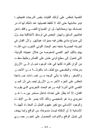 ‫ﺍﻟﻨﻔﺴﻴﺔ ﺘﻨﻌﻜﺱ ﻋﻠﻰ ﺃﻭﻟﺌﻙ ﺍﻟﻔﺘﻴﺎﺕ ﺒﻨﻔﺱ ﺍﻟﺩﺭﺠﺎﺕ ﻓﺘﺠﻌﻠﻬـﺎ‬
‫ﺘﺒﺩﻭ ﻤﺘﺸﺎﺒﻬﺔ ﺤﺘﻰ ﺃﻨﻙ ﻻ ﺘﻠﺘﻘﻁ ﺘﻔﺼﻴﻠﻬﺎ ﻋﻨﺩ ﺘﺄﻤﻠﻙ ﻟﻬﺎ ﻗـﺩﺭ‬
‫ﺇﺤﺴﺎﺴﻙ ﺒﻬﺎ ﻭﺒﻤﻌﺎﻨﺎﺘﻬﺎ، ﺒل ﺇﻥ ﺍﻟﻀﻴﺎﻉ ﺍﻟﻨﻔﺴـﻲ ﻭﺍﻓﺘﻘـﺎﺩﻫﻥ‬
‫ﻟﻌﺎﻟﻤﻬﻥ ﺍﻟﺴﺎﺒﻕ ﻭﺍﻨﻬﻴﺎﺭ ﺍﻟﺒﻌﺽ ﻓﻲ ﺃﻭﺴﺎﻁ ﻻﺃﺨﻼﻗﻴﺔ ﻴﺘﺤـﻭل‬
‫ﺇﻟﻰ ﻀﻴﺎﻉ ﻤﺎﺩﻱ ﻴﻔﻘﺩﻥ ﻓﻴﻪ ﻤﻤﻴﺯﺍﺕ ﻫﻴﺌﺎﺘﻬﻥ. ﻭﻷﻥ ﺍﻟﻔﻨﺎﻥ ﻓﻲ‬
‫ﺘﺠﺭﺒﺘﻪ ﺍﻟﺒﺼﺭﻴﺔ ﻤﺘﺠﻪ ﻨﺤﻭ ﺍﻟﺒﺤﺙ ﺍﻟﻠﻭﻨﻲ ﺍﻟﺘﺠﺭﻴـﺩﻱ، ﻓﺈﻨـﻪ‬
‫ﻴﻬﺘﻡ ﺒﺘﺄﻜﻴﺩ ﺍﻟﺠﻭ ﺍﻟﻨﻔﺴﻲ ﻟﺸﺨﻭﺼﻪ ﻤﻥ ﺨﻼل ﻋﺠﻴﻨﺘﻪ ﺍﻟﻠﻭﻨﻴﺔ،‬
‫ﺍﻟﺘﻲ ﺘﺘﺤﻭل ﺇﻟﻰ ﺴﻁﺢ ﻟﻭﻨﻲ ﺨﺸﻥ ﻋﻠﻰ ﺍﻟﻘﻤﺎﺵ ﻭﺨﻠﻴﻁ ﻤﻌﻘـﺩ‬
‫ﻤﻥ ﺃﻟﻭﺍﻥ ﻜﺜﻴﺭﺓ، ﻟﻜﻨﻬﺎ ﻓﻲ ﻫﺫﻩ ﺍﻟﻭﺠﻭﻩ ﺘﻤﻴـل ﺇﻟـﻰ ﺍﻷﺯﺭﻕ‬
‫ﺒﺩﺭﺠﺎﺘﻪ، ﻭﺍﻟﺒﻨﻔﺴﺠﻲ ﻤﻊ ﻟﻁﺨـﺎﺕ ﺒﺎﻟﻔﺭﺸـﺔ ﻤـﻥ ﺍﻷﺤﻤـﺭ‬
‫ﻭﺍﻷﺼﻔﺭ. ﻭﻏﺎﻟﺒﺎ ﻤﺎ ﻴﺄﺘﻲ ﺍﻟﻭﺠﻪ ﻤـﻥ ﺇﻀـﺎﺀﺍﺕ ﺼـﻨﺎﻋﻴﺔ‬
‫ﺘﻨﻌﻜﺱ ﻋﻠﻰ ﺍﻟﺠﺯﺀ ﺍﻵﺨﺭ ﻤـﻥ ﺍﻷﺯﺭﻕ ﻟﻴﻀـﻔﻲ ﺫل ﺍﻟﺠـﻭ‬
‫ﺍﻟﻨﻔﺴﻲ ﺍﻟﺫﻱ ﺃﺸﺭﻨﺎ ﺇﻟﻴﻪ، ﻭﺭﻏﻡ ﺍﻟﺒﺤﺙ ﺍﻟﺘﺠﺭﻴﺩﻱ ﺍﻟﺫﻱ ﻴﻘﻭﻡ ﺒﻪ‬
‫ﺍﻟﻔﻨﺎﻥ، ﺇﻻ ﺃﻨﻪ ﻴﻅل ﻋﻠﻰ ﺇﺤﺩﺍﺙ ﺘﺩﺍﺨل ﻤﺴﺘﻤﺭ ﺒﻴﻥ ﻤـﺎ ﻫـﻭ‬
‫ﺘﺠﺭﻴﺩﻱ ﻭﻤﺎ ﻫﻭ ﺘﺸﺨﻴﺼﻲ ﻭﺫﻟﻙ ﻷﻨﻪ ﻴﺼﺭ ﻋﻠـﻰ ﺍﻹﺒﻘـﺎﺀ‬
‫ﻭﺍﻟﻭﺠﻭﺩ ﺍﻹﻨﺴﺎﻨﻲ ﻤﻊ ﺘﻐﻴﺭ ﻤﻔﻬﻭﻡ ﺍﻟﺘﻤﺜﻴـل ﺍﻟﻤﻌﺘـﺎﺩ ﻟﻠﻬﻴﺌـﺔ‬
‫ﺍﻹﻨﺴﺎﻨﻴﺔ ﺇﺫ ﺃﻥ ﺃﺸﻜﺎﻟﻪ ﻟﻴﺴﺕ ﻤﻨﺴﻭﺨﺔ، ﻤﻥ ﺍﻟﻭﺍﻗﻊ ﻭﺇﻨﻤﺎ ﻴﻬﺩﻑ‬
‫ﺇﻟﻰ ﺘﺒﺩﻴل ﺍﻟﻭﺍﻗﻊ ﻭﺍﻟﺸﻭﺍﺌﺏ ﻟﻠﺤﺼﻭل ﻋﻠﻰ ﺘﻌﺒﻴـﺭ ﺒﺼـﺭﻱ‬


                      ‫- ٥٥ -‬
 