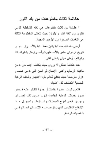 ‫ﻋﻜﺎﺸﺔ ﺜﻼﺙ ﻤﻘﻁﻭﻋﺎﺕ ﻤﻥ ﺒﻠﺩ ﺍﻟﻨﻭﺭ‬
‫* ﻋﻜﺎﺸﺔ ﺒﻴﻥ ﺜﻼﺙ ﻤﻘﻁﻭﻋﺎﺕ ﻫﻲ ﻟﻐﺘﻪ ﺍﻟﺘﺸﻜﻴﻠﻴﺔ ﺍﻟﺘـﻲ‬
‫ﺘﺘﻜﻭﻥ ﻤﻥ "ﻟﻐﺔ ﺍﻟﻨﺎﺭ ﻭﺍﻷﻟﻭﺍﻥ" ﺤﻴﺙ ﺘﺘﻌﺎﻟﻰ ﺍﻟﻤﻘﻁﻭﻋﺔ ﺍﻟﺜﺎﻟﺜﺔ‬
                 ‫ﻫﻲ ﺍﻟﻨﻐﻤﺎﺕ ﺍﻟﺼﺎﺩﺭﺓ ﻤﻥ ﺍﻷﺭﺽ ﺍﻟﻤﺠﻴﺩﺓ.‬
‫ﺃﺭﺽ ﻓﺎﺼﻠﺔ، ﻤﻌﻁﺎﺀﺓ ﺒﺎﻟﻔﻥ ﻤﻌﻁـﺎﺀﺓ ﺒﺎﻷﺴـﺭﺍﺭ، ﻋﺒـﺭ‬
‫ﺘﺎﺭﻴﺦ ﻓﺭﻋﻭﻨﻲ ﻋﺎﻤﺭ ﺒﺎﻷﺴـﻁﻭﺭﺓ ﻭﺃﺴـﺭﺍﺭﻫﺎ. ﺒﺎﻟﺨﺭﺍﻓـﺎﺕ‬
                        ‫ﻭﺍﻟﻭﺍﻗﻊ، ﺃﺭﺽ ﺤﺒﻠﻰ ﺒﺎﻟﻐﻨﻰ ﺍﻟﻔﻨﻲ.‬
‫ﻋﻨﺩ ﻋﻜﺎﺸﺔ ﻋﻁﺵ ﻻ ﻴﺭﻭﻯ ﺤﻴﺙ ﻴﻜﺸﻑ ﺍﻹﻨﺴـﺎﻥ ﻋـﻥ‬
‫ﻤﺎﻫﻴﺘﻪ ﺍﻟﺭﺴﺎﻡ، ﻭﺃﻋﻨﻲ "ﺍﻹﻨﺴﺎﻥ ﺫﻭ ﺍﻟﻌﻴﻥ ﺍﻟﺘﻲ ﻫـﻲ ﻋﻀـﻭ‬
‫ﻫﺯﺍﺯ ﻤﺘﺭﺼﺩ" ﺤﻴﺙ ﻴﻨﺩﻓﻊ ﻟﻠﻌﺎﻟﻡ ﺒﻘﻭﺓ ﺍﻻﻨﺒﻬﺎﺭ ﻭﺸﻐﻑ ﺍﻟﺭﻏﺒﺔ‬
                            ‫ﺍﻟﺠﺴﺩﻴﺔ ﻻﻜﺘﺸﺎﻑ ﻜل ﺍﻷﺸﻴﺎﺀ.‬
‫ﻓﺎﻟﻌﻴﻥ ﻟﻴﺴﺕ ﻋﻀ ‪‬ﺍ ﺨﺎﻤﻼ ﺃﻭ ﺠﺩﺍ ‪‬ﺍ ﺘﺘﻜﺎﺜﺭ ﻋﻠﻴﻪ ﻓـﻴﺽ‬
                  ‫ﺭ‬        ‫ﹰ‬     ‫ﻭ‬
‫ﺼﻭﺭ ﺤﻤﻼﺕ ﺍﻟﺩﻋﺎﻴﺔ ﺍﻟﺠﺎﻤﺩﺓ، ﺇﻨﻬـﺎ ﻋـﻴﻥ ﺫﺍﺕ ﺇﺤﺴـﺎﺱ‬
‫ﻭﺩﻭﺭﺍﻥ ﺨﺎﺹ ﻟﻤﺯﺝ ﺍﻟﻤﻌﻁﻴﺎﺕ ﻭﺍﺴـﺘﻴﻌﺎﺏ ﻭﺘﺤﻭﻴـل ﻫـﺫﺍ‬
‫ﺍﻻﻨﺩﻓﺎﻉ ﺍﻟﻤﻔﺘﺭﺱ ﺍﻟﺫﻱ ﻴﺴﺘﻭﻋﺏ ﺒـﻪ ﺍﻹﻨﺴـﺎﻥ ﺍﻟﻌـﺎﻟﻡ ﻓـﻲ‬
                                       ‫ﺸﺨﺼﻴﺘﻪ ﺍﻟﺭﺍﺌﻌﺔ.‬



                      ‫- ٢٩ -‬
 