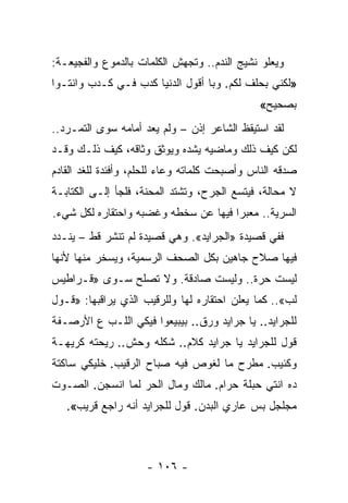 ‫ﻭﻴﻌﻠﻭ ﻨﺸﻴﺞ ﺍﻟﻨﺩﻡ.. ﻭﺘﺠﻬﺵ ﺍﻟﻜﻠﻤﺎﺕ ﺒﺎﻟﺩﻤﻭﻉ ﻭﺍﻟﻔﺠﻴﻌـﺔ:‬
‫»ﻟﻜﻨﻲ ﺒﺤﻠﻑ ﻟﻜﻡ. ﻭﺒﺎ ﺃﻗﻭل ﺍﻟﺩﻨﻴﺎ ﻜﺩﺏ ﻓـﻲ ﻜـﺩﺏ ﻭﺍﻨﺘـﻭﺍ‬
                                              ‫ﺒﺼﺤﻴﺢ«‬
‫ﻟﻘﺩ ﺍﺴﺘﻴﻘﻅ ﺍﻟﺸﺎﻋﺭ ﺇﺫﻥ – ﻭﻟﻡ ﻴﻌﺩ ﺃﻤﺎﻤﻪ ﺴﻭﻯ ﺍﻟﺘﻤـﺭﺩ..‬
‫ﻟﻜﻥ ﻜﻴﻑ ﺫﻟﻙ ﻭﻤﺎﻀﻴﻪ ﻴﺸﺩﻩ ﻭﻴﻭﺜﻕ ﻭﺜﺎﻗﻪ، ﻜﻴﻑ ﺫﻟـﻙ ﻭﻗـﺩ‬
‫ﺼﺩﻗﻪ ﺍﻟﻨﺎﺱ ﻭﺃﺼﺒﺤﺕ ﻜﻠﻤﺎﺘﻪ ﻭﻋﺎﺀ ﻟﻠﺤﻠﻡ، ﻭﺃﻓﺌﺩﺓ ﻟﻠﻐﺩ ﺍﻟﻘﺎﺩﻡ‬
‫ﻻ ﻤﺤﺎﻟﺔ، ﻓﻴﺘﺴﻊ ﺍﻟﺠﺭﺡ، ﻭﺘﺸﺘﺩ ﺍﻟﻤﺤﻨﺔ، ﻓﻠﺠﺄ ﺇﻟـﻰ ﺍﻟﻜﺘﺎﺒـﺔ‬
‫ﺍﻟﺴﺭﻴﺔ.. ﻤﻌﺒ ‪‬ﺍ ﻓﻴﻬﺎ ﻋﻥ ﺴﺨﻁﻪ ﻭﻏﻀﺒﻪ ﻭﺍﺤﺘﻘﺎﺭﻩ ﻟﻜل ﺸﻲﺀ.‬
                                      ‫ﺭ‬
‫ﻓﻔﻲ ﻗﺼﻴﺩﺓ »ﺍﻟﺠﺭﺍﻴﺩ«. ﻭﻫﻲ ﻗﺼﻴﺩﺓ ﻟﻡ ﺘﻨﺸﺭ ﻗﻁ – ﻴﻨـﺩﺩ‬
‫ﻓﻴﻬﺎ ﺼﻼﺡ ﺠﺎﻫﻴﻥ ﺒﻜل ﺍﻟﺼﺤﻑ ﺍﻟﺭﺴﻤﻴﺔ، ﻭﻴﺴﺨﺭ ﻤﻨﻬﺎ ﻷﻨﻬﺎ‬
‫ﻟﻴﺴﺕ ﺤﺭﺓ.. ﻭﻟﻴﺴﺕ ﺼﺎﺩﻗﺔ. ﻭﻻ ﺘﺼﻠﺢ ﺴـﻭﻯ »ﻗـﺭﺍﻁﻴﺱ‬
‫ﻟﺏ«.. ﻜﻤﺎ ﻴﻌﻠﻥ ﺍﺤﺘﻘﺎﺭﻩ ﻟﻬﺎ ﻭﻟﻠﺭﻗﻴﺏ ﺍﻟﺫﻱ ﻴﺭﺍﻗﺒﻬﺎ: »ﻗـﻭل‬
‫ﻟﻠﺠﺭﺍﻴﺩ.. ﻴﺎ ﺠﺭﺍﻴﺩ ﻭﺭﻕ.. ﺒﻴﺒﻴﻌﻭﺍ ﻓﻴﻜﻲ ﺍﻟﻠـﺏ ﻉ ﺍﻷﺭﺼـﻔﺔ‬
‫ﻗﻭل ﻟﻠﺠﺭﺍﻴﺩ ﻴﺎ ﺠﺭﺍﻴﺩ ﻜﻼﻡ.. ﺸﻜﻠﻪ ﻭﺤﺵ.. ﺭﻴﺤﺘﻪ ﻜﺭﻴﻬـﺔ‬
‫ﻭﻜﺌﻴﺏ. ﻤﻁﺭﺡ ﻤﺎ ﻟﻐﻭﺹ ﻓﻴﻪ ﺼﺒﺎﺡ ﺍﻟﺭﻗﻴﺏ. ﺨﻠﻴﻜﻲ ﺴﺎﻜﺘﺔ‬
‫ﺩﻩ ﺍﻨﺘﻲ ﺤﺒﻠﺔ ﺤﺭﺍﻡ. ﻤﺎﻟﻙ ﻭﻤﺎل ﺍﻟﺤﺭ ﻟﻤﺎ ﺍﻨﺴﺠﻥ. ﺍﻟﺼـﻭﺕ‬
   ‫ﻤﺠﻠﺠل ﺒﺱ ﻋﺎﺭﻱ ﺍﻟﺒﺩﻥ. ﻗﻭل ﻟﻠﺠﺭﺍﻴﺩ ﺃﻨﻪ ﺭﺍﺠﻊ ﻗﺭﻴﺏ«.‬



                     ‫- ٦٠١ -‬
 