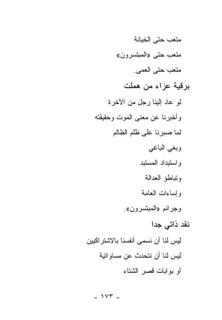 ‫ﻤﺘﻌﺏ ﺤﺘﻰ ﺍﻟﺨﻴﺎﻨﺔ‬
          ‫ﻤﺘﻌﺏ ﺤﺘﻰ »ﺍﻟﻤﺒﺘﺴﺭﻭﻥ«‬
                ‫ﻤﺘﻌﺏ ﺤﺘﻰ ﺍﻟﻌﻤﻰ.‬

             ‫ﺒﺭﻗﻴﺔ ﻋﺯﺍﺀ ﻤﻥ ﻫﻤﻠﺕ‬
       ‫ﻟﻭ ﻋﺎﺩ ﺇﻟﻴﻨﺎ ﺭﺠل ﻤﻥ ﺍﻵﺨﺭﺓ‬
  ‫ﻭﺃﺨﺒﺭﻨﺎ ﻋﻥ ﻤﻌﻨﻰ ﺍﻟﻤﻭﺕ ﻭﺤﻘﻴﻘﺘﻪ‬
         ‫ﻟﻤﺎ ﺼﺒﺭﻨﺎ ﻋﻠﻰ ﻅﻠﻡ ﺍﻟﻅﺎﻟﻡ‬
                      ‫ﻭﺒﻐﻲ ﺍﻟﺒﺎﻏﻲ‬
                   ‫ﻭﺍﺴﺘﺒﺩﺍﺩ ﺍﻟﻤﺴﺘﺒﺩ‬
                     ‫ﻭﺘﺒﺎﻁﺅ ﺍﻟﻌﺩﺍﻟﺔ‬
                   ‫ﻭﺇﺴﺎﺀﺍﺕ ﺍﻟﻌﺎﻤﺔ‬
             ‫ﻭﺠﺭﺍﺌﻡ »ﺍﻟﻤﺒﺘﺴﺭﻭﻥ«.‬

                       ‫ﻨﻘﺩ ﺫﺍﺘﻲ ﺠ ‪‬ﺍ‬
                        ‫ﺩ‬
‫ﻟﻴﺱ ﻟﻨﺎ ﺃﻥ ﻨﺴﻤﻰ ﺃﻨﻔﺴﻨﺎ ﺒﺎﻻﺸﺘﺭﺍﻜﻴﻴﻥ‬
    ‫ﻟﻴﺱ ﻟﻨﺎ ﺃﻥ ﻨﺘﺤﺩﺙ ﻋﻥ ﻤﺴﺎﻭﺍﺘﻴﺔ‬
             ‫ﺃﻭ ﺒﻭﺍﺒﺎﺕ ﻗﺼﺭ ﺍﻟﺸﺘﺎﺀ‬


  ‫- ٣٧١ -‬
 