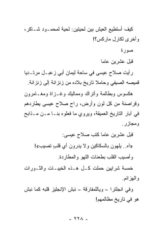 ‫ﻜﻴﻑ ﺃﺴﺘﻁﻴﻊ ﺍﻟﻌﻴﺵ ﺒﻴﻥ ﻟﺤﻴﺘﻴﻥ: ﻟﺤﻴﺔ ﻟﻤﺤﻤـﻭﺩ ﺸـﺎﻜﺭ،‬
                                ‫ﻭﺃﺨﺭﻯ ﻟﻜﺎﺭل ﻤﺎﺭﻜﺱ؟!‬
                                              ‫ﺼﻭﺭﺓ‬
                                    ‫ﻗﺒل ﻋﺸﺭﻴﻥ ﻋﺎ ‪‬ﺎ‬
                                     ‫ﻤ‬
‫ﺭﺃﻴﺕ ﺼﻼﺡ ﻋﻴﺴﻰ ﻓﻲ ﺴﺎﺤﺔ ﻟﻴﻤﺎﻥ ﺃﺒﻲ ﺯﻋﺒـل ﻤﺭﺘـﺩ ‪‬ﺎ‬
 ‫ﻴ‬
 ‫ﻗﻤﻴﺼﻪ ﺍﻟﺼﻴﻔﻲ ﻭﺤﺎﻤﻼ ﺘﺎﺭﻴﺦ ﺒﻼﺩﻩ ﻤﻥ ﺯﻨﺯﺍﻨﺔ ﺇﻟﻰ ﺯﻨﺯﺍﻨﺔ.‬
                                  ‫ﹰ‬
‫ﻫﻜﺴﻭﺱ ﻭﺒﻁﺎﻟﻤﺔ ﻭﺃﺘﺭﺍﻙ ﻭﻤﻤﺎﻟﻴﻙ ﻭﻏـﺯﺍﺓ ﻭﻤﻐـﺎﻤﺭﻭﻥ‬
‫ﻭﻗﺭﺍﺼﻨﺔ ﻤﻥ ﻜل ﻟﻭﻥ ﻭﺃﺭﺽ، ﺭﺍﺡ ﺼﻼﺡ ﻋﻴﺴﻰ ﻴﻁﺎﺭﺩﻫﻡ‬
‫ﻓﻲ ﺁﺒﺎﺭ ﺍﻟﺘﺎﺭﻴﺦ ﺍﻟﻌﻤﻴﻘﺔ، ﻭﻴﺭﻭﻱ ﻤﺎ ﻓﻌﻠﻭﻩ ﺒﻨـﺎ ﻤـﻥ ﻤـﺫﺍﺒﺢ‬
                                              ‫ﻭﻤﺠﺎﺯﺭ.‬
                  ‫ﻗﺒل ﻋﺸﺭﻴﻥ ﻋﺎ ‪‬ﺎ ﻜﺘﺏ ﺼﻼﺡ ﻋﻴﺴﻰ:‬
                                 ‫ﻤ‬
    ‫»ﺁﻩ.. ﻴﻠﻬﻭﻥ ﺒﺎﻟﺴﻜﺎﻜﻴﻥ ﻭﻻ ﻴﺩﺭﻭﻥ ﺃﻱ ﻗﻠﺏ ﺘﺼﻴﺏ«!‬
           ‫ٍ‬
                ‫ﻭﺃﺼﻴﺏ ﺍﻟﻘﻠﺏ ﺒﻁﻌﻨﺎﺕ ﺍﻟﻠﻬﻭ ﻭﺍﻟﻤﻁﺎﺭﺩﺓ.‬
‫ﺨﻤﺴﺔ ﺸﺭﺍﻴﻴﻥ ﺤﻤﻠﺕ ﻜـل ﻫـﺫﻩ ﺍﻟﺨﻴﺒـﺎﺕ ﻭﺍﻟﺜـﻭﺭﺍﺕ‬
                                              ‫ﻭﺍﻟﻬﺯﺍﺌﻡ.‬
‫ﻭﻓﻲ ﺍﻨﺠﻠﺘﺭﺍ – ﻭﻴﺎﻟﻠﻤﻔﺎﺭﻗﺔ – ﻨﺒﺵ ﺍﻹﻨﺠﻠﻴﺯ ﻗﻠﺒﻪ ﻜﻤﺎ ﻨﺒﺵ‬
                                  ‫ﻫﻭ ﻓﻲ ﺘﺎﺭﻴﺦ ﻤﻅﺎﻟﻤﻬﻡ!‬


                     ‫- ٨٢٢ -‬
 