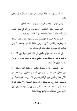 ‫ﻻ ﺍﻟﻤﺴﺎﺤﻴﻕ ﻭﻻ ﺒﺩﻟﺔ ﺍﻟﺭﻗﺹ ﺍﻟﺭﺨﻴﺼﺔ ﺘﺴﺘﻁﻴﻊ ﺃﻥ ﺘﺨﻔﻲ‬
                                                      ‫ﺫﻟﻙ.‬
          ‫ﻴﻘﻭل ﻤﻴﻠﻠﺭ: »ﻏﺹ ﻓﻲ ﺍﻟﻌﻤﻕ ﻭﻻ ﺘﺼﻌﺩ ﺃﺒﺩﺍ«.‬
             ‫‪‬‬
‫ﺇﻨﻬﺎ ﻤﻬﻤﺔ ﻤﻴﻠﻠﺭ ﺍﻟﻤﻘﺩﺴﺔ ﺃﻥ ﺘﻐﻭﺹ ﻓﻲ ﺍﻟﻭﺍﻗﻊ ﺤﺘﻰ ﺘﺼل‬
         ‫ﺇﻟﻰ ﺃﺒﻌﺩ ﻨﻘﻁﺔ، ﺤﻴﺙ ﺍﻟﺩﻨﺎﺀﺍﺕ ﻭﺍﻟﺴﻔﺎﻻﺕ ﻭﺍﻟﺠﺭﺍﺌﻡ.‬
‫ﺇﻨﻬﺎ ﻜﺎﺭﺜﺔ ﺍﻟﻭﺠﻭﺩ ﺍﻹﻨﺴﺎﻨﻲ ﻜﻤﺎ ﻴﻌﻴﺸﻬﺎ ﻤﻴﻠﻠﺭ، ﻓﻠﻴﺱ ﻫﻨﺎﻙ‬
‫ﻤﺎ ﻴﺨﻔﻴﻪ، ﻭﺍﻟﻜﺎﺘﺏ ﺍﻟﺫﻱ ﻻ ﻴﻌﻲ ﺤﻘﻴﻘﺔ ﺫﺍﺘﻪ ﻭﻤﺠﺘﻤﻌﻪ، ﻟـﻴﺱ‬
                  ‫ﻜﺎﺘﺒﺎ، ﺇﻨﻪ ﻤﻭﺠﻭﺩ ﻓﻘﻁ، ﻟﻜﻨﻪ ﻟﻡ ﻴﺤﺩﺙ ﺃﺒ ‪‬ﺍ!‬
                    ‫ﺩ‬                                  ‫‪‬‬
‫ﺇﻥ ﺍﻟﻤﺄﺴﺎﺓ ﻋﻨﺩ ﻤﻴﻠﻠﺭ ﺘﻜ ‪‬ﻥ ﻓﻲ ﺘﻠﻙ ﺍﻟﻤﻭﺍﺠﻬﺔ ﺒﻴﻥ ﺍﻟﻜﻠﻤـﺔ‬
                             ‫ﻤ‬
‫ﻭﺍﻟﻔﻌل، ﻓﻬﻭ ﻻ ﻴﻤﻠﻙ ﺴﻭﻯ ﻓﻀﺢ ﻭﺘﻌﺭﻴﺔ ﻤـﺎ ﻴﺠـﺭﻯ ﻤـﻥ‬
                                     ‫ﺤﻭﻟﻪ، ﻓﻬل ﻫﺫﺍ ﻜﺎﻑ؟‬
‫ﻴﻘﻭل ﺸﺒﻨﺠﻠﺭ ﻋﻥ ﺭﺠﺎﻻﺕ ﺍﻟﻜﻠﻤﺔ: »ﺃﻭﻟﺌﻙ ﺍﻟﺫﻴﻥ ﻴﻤﻠﻜـﻭﻥ‬
‫ﻤﻥ ﺍﻟﻌﺩل ﺃﻜﺜﺭ ﻤﻤﺎ ﻴﻤﻠﻜﻭﻥ ﻤﻥ ﺍﻟﻘﻭﺓ، ﻭﻴﻤﻠﻜﻭﻥ ﻤﻥ ﺍﻟﺤﻘـﺎﺌﻕ‬
‫ﺃﻜﺜﺭ ﻤﻤﺎ ﻴﻤﻠﻜﻭﻥ ﻤﻥ ﺍﻟﻭﻗﺎﺌﻊ«، ﻭﻤﻥ ﺘﺘﺒـﻊ ﺴـﺨﺭﻴﺔ ﻤﻴﻠﻠـﺭ‬
‫ﻭﺘﻬﻜﻤﻪ ﺍﻟﺠﺎﺭﺡ، ﻓﻤﺎ ﺤﻴﻠﺘﻪ ﻭﻫﻭ ﻴﻤﻠﻙ ﺍﻟﺤﻘﻴﻘﺔ ﻭﻻ ﻴﻤﻠﻙ ﺍﻟﻘﻭﺓ!‬
‫ﺇﻨﻪ ﻤﻔﻠﺱ، ﺠﺎﺌﻊ، ﻀﺎﺌﻊ، ﻤﺘﺴﻜﻊ ﻻ ﻴﺭﻯ ﻓﻲ ﺤﻴﺎﺘﻪ ﺴﻭﻯ ﺩﻟﻴل‬
                     ‫ﺍﺘﻬﺎﻡ ﻋﻠﻰ ﺍﻨﺤﻁﺎﻁ ﺍﻟﻤﺠﺘﻤﻊ ﻭﻭﻗﺎﺌﻌﻴﺘﻪ!‬



                      ‫- ٤٩٢ -‬
 