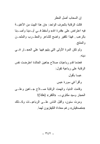 ‫ﺇﻥ ﺍﻟﺴﺤﺎﺏ ﺃﺼل ﺍﻟﻤﻁﺭ‬
‫ﻗﺎﻟﺕ ﺍﻟﺭﻗﺎﺒﺔ ﺒﺎﻟﺤﺭﻑ ﺍﻟﻭﺍﺤﺩ: »ﺇﻥ ﻫﺫﺍ ﺍﻟﺒﻴﺕ ﻤﻥ ﺍﻷﻏﻨﻴـﺔ‬
‫ﻓﻴﻪ ﺍﻋﺘﺭﺍﺽ ﻋﻠﻰ »ﻗﺩﺭﺓ ﺍﷲ« ﻭﺃﺴﻘﻁ ﻓـﻲ ﺃﻴـﺩﻴﻨﺎ ﻭﺃﺼـﺒﻨﺎ‬
‫ﺒﺎﻟﺭﻋﺏ.. ﻓﻬﺫﺍ ﺘﻜﻔﻴﺭ ﻭﺍﻀﺢ ﻟﻠﺸﺎﻋﺭ ﻭﺍﻟﻤﻁـﺭﺏ ﻭﺍﻟﻤﻠﺤـﻥ‬
                                               ‫ﻭﺍﻟﻤﻨﺘﺞ.‬
‫ﻭﻟﻡ ﺘﻜﻥ ﺍﻟﻤﺭﺓ ﺍﻷﻭﻟﻰ ﺍﻟﺘﻲ ﻴﺘﻬﻡ ﻓﻴﻬﺎ ﻋﻠﻲ ﺍﻟﺤﺠـﺎﺭ ﻓـﻲ‬
                                                  ‫ﺩﻴﻨﻪ.‬
‫ﻓﻌﻨﺩﻤﺎ ﻗﺩﻡ ﺭﺒﺎﻋﻴﺎﺕ ﺼﻼﺡ ﺠﺎﻫﻴﻥ ﺍﻟﺨﺎﻟﺩﺓ ﺍﻋﺘﺭﻀﺕ ﻨﻔﺱ‬
                               ‫ﺍﻟﺭﻗﺎﺒﺔ ﻋﻠﻰ ﺭﺒﺎﻋﻴﺔ ﺘﻘﻭل:‬
                                         ‫ﻋﺒ ‪‬ﺎ ﺒﺄﻗﻭل‬
                                                ‫ﺴ‬
                                ‫ﻭﺃﻗﺭﺃ ﻓﻲ ﺴﻭﺭﺓ ﻋﺒﺱ‬
‫ﻭﻗﺎﻤﺕ ﺍﻟﺩﻨﻴﺎ، ﻭﺍﺘﻬﻤﺕ ﺍﻟﺭﻗﺎﺒﺔ ﺼـﻼﺡ ﺠـﺎﻫﻴﻥ ﻭﻋﻠـﻰ‬
                 ‫ﺍﻟﺤﺠﺎﺭ ﻭﺴﻴﺩ ﻤﻜﺎﻭﻱ ﺒـ »ﺍﻟﻜﻔﺭ« )ﻫﻜﺫﺍ(!‬
‫ﻭﻤﺭﺕ ﺴﻨﻭﻥ، ﻭﺃﻗﺒل ﺍﻟﻨﺎﺱ ﻋﻠـﻰ ﺍﻟﺭﺒﺎﻋﻴـﺎﺕ ﻭﻜـﺫﻟﻙ‬
                 ‫»ﻤﺘﺼﺩﻗﻴﺵ« ﺭﻏﻡ ﻤﻌﺎﺩﺍﺓ ﺍﻟﺘﻠﻴﻔﺯﻴﻭﻥ ﻟﻬﻤﺎ.‬




                     ‫- ٢٤٣ -‬
 