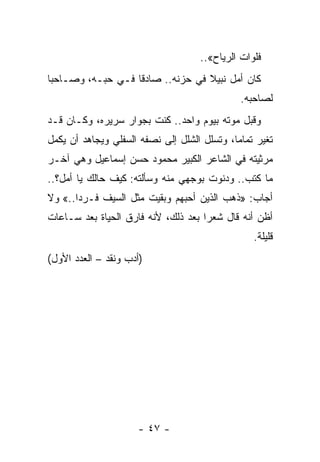 ‫ﻓﻠﻭﺍﺕ ﺍﻟﺭﻴﺎﺡ«..‬
‫ﻜﺎﻥ ﺃﻤل ﻨﺒﻴﻼ ﻓﻲ ﺤﺯﻨﻪ.. ﺼﺎﺩﻗﺎ ﻓـﻲ ﺤﺒـﻪ، ﻭﺼـﺎﺤ ‪‬ﺎ‬
 ‫ﺒ‬                  ‫ﹰ‬              ‫ﹰ‬
                                              ‫ﻟﺼﺎﺤﺒﻪ.‬
‫ﻭﻗﺒل ﻤﻭﺘﻪ ﺒﻴﻭﻡ ﻭﺍﺤﺩ.. ﻜﻨﺕ ﺒﺠﻭﺍﺭ ﺴﺭﻴﺭﻩ، ﻭﻜـﺎﻥ ﻗـﺩ‬
‫ﺘﻐﻴﺭ ﺘﻤﺎﻤﺎ، ﻭﺘﺴﻠل ﺍﻟﺸﻠل ﺇﻟﻰ ﻨﺼﻔﻪ ﺍﻟﺴﻔﻠﻲ ﻭﻴﺠﺎﻫﺩ ﺃﻥ ﻴﻜﻤل‬
                                             ‫‪‬‬
‫ﻤﺭﺜﻴﺘﻪ ﻓﻲ ﺍﻟﺸﺎﻋﺭ ﺍﻟﻜﺒﻴﺭ ﻤﺤﻤﻭﺩ ﺤﺴﻥ ﺇﺴﻤﺎﻋﻴل ﻭﻫﻲ ﺁﺨـﺭ‬
‫ﻤﺎ ﻜﺘﺏ.. ﻭﺩﻨﻭﺕ ﺒﻭﺠﻬﻲ ﻤﻨﻪ ﻭﺴﺄﻟﺘﻪ: ﻜﻴﻑ ﺤﺎﻟﻙ ﻴﺎ ﺃﻤل؟..‬
‫ﺃﺠﺎﺏ: »ﺫﻫﺏ ﺍﻟﺫﻴﻥ ﺃﺤﺒﻬﻡ ﻭﺒﻘﻴﺕ ﻤﺜل ﺍﻟﺴﻴﻑ ﻓـﺭ ‪‬ﺍ..« ﻭﻻ‬
       ‫ﺩ‬
‫ﺃﻅﻥ ﺃﻨﻪ ﻗﺎل ﺸﻌﺭﺍ ﺒﻌﺩ ﺫﻟﻙ، ﻷﻨﻪ ﻓﺎﺭﻕ ﺍﻟﺤﻴﺎﺓ ﺒﻌﺩ ﺴـﺎﻋﺎﺕ‬
                                     ‫‪‬‬
                                                 ‫ﻗﻠﻴﻠﺔ.‬
‫)ﺃﺩﺏ ﻭﻨﻘﺩ – ﺍﻟﻌﺩﺩ ﺍﻷﻭل(‬




                     ‫- ٧٤ -‬
 