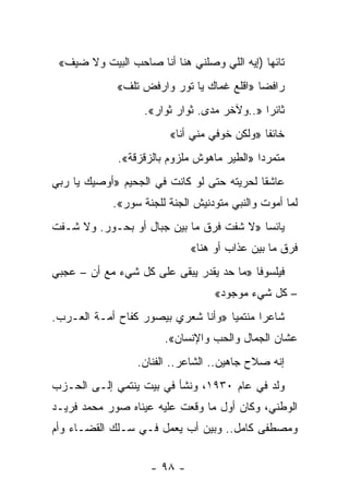 ‫ﺘﺎﺌ ‪‬ﺎ )ﺇﻴﻪ ﺍﻟﻠﻲ ﻭﺼﻠﻨﻲ ﻫﻨﺎ ﺃﻨﺎ ﺼﺎﺤﺏ ﺍﻟﺒﻴﺕ ﻭﻻ ﻀﻴﻑ«‬
                                             ‫ﻬ‬
             ‫ﺭﺍﻓ ‪‬ﺎ »ﺍﻗﻠﻊ ﻏﻤﺎﻙ ﻴﺎ ﺘﻭﺭ ﻭﺍﺭﻓﺽ ﺘﻠﻑ«‬
                                           ‫ﻀ‬
                   ‫ﺜﺎﺌ ‪‬ﺍ »..ﻭﻵﺨﺭ ﻤﺩﻯ. ﺜﻭﺍﺭ ﺜﻭﺍﺭ«.‬
                       ‫‪ ‬‬                   ‫ﺭ‬
                         ‫ﺨﺎﺌ ﹰﺎ »ﻭﻟﻜﻥ ﺨﻭﻓﻲ ﻤﻨﻲ ﺃﻨﺎ«‬
                                              ‫ﻔ‬
             ‫ﻤﺘﻤﺭ ‪‬ﺍ »ﺍﻟﻁﻴﺭ ﻤﺎﻫﻭﺵ ﻤﻠﺯﻭﻡ ﺒﺎﻟﺯﻗﺯﻗﺔ«.‬
                                            ‫ﺩ‬
‫ﻋﺎﺸ ﹰﺎ ﻟﺤﺭﻴﺘﻪ ﺤﺘﻰ ﻟﻭ ﻜﺎﻨﺕ ﻓﻲ ﺍﻟﺠﺤﻴﻡ »ﺃﻭﺼﻴﻙ ﻴﺎ ﺭﺒﻲ‬
                                            ‫ﻘ‬
            ‫ﻟﻤﺎ ﺃﻤﻭﺕ ﻭﺍﻟﻨﺒﻲ ﻤﺘﻭﺩﻨﻴﺵ ﺍﻟﺠﻨﺔ ﻟﻠﺠﻨﺔ ﺴﻭﺭ«.‬
‫ﻴﺎﺌ ‪‬ﺎ »ﻻ ﺸﻔﺕ ﻓﺭﻕ ﻤﺎ ﺒﻴﻥ ﺠﺒﺎل ﺃﻭ ﺒﺤـﻭﺭ. ﻭﻻ ﺸـﻔﺕ‬
                                          ‫ﺴ‬
                             ‫ﻓﺭﻕ ﻤﺎ ﺒﻴﻥ ﻋﺫﺍﺏ ﺃﻭ ﻫﻨﺎ«‬
‫ﻓﻴﻠﺴﻭﻓﺎ »ﻤﺎ ﺤﺩ ﻴﻘﺩﺭ ﻴﺒﻘﻰ ﻋﻠﻰ ﻜل ﺸﻲﺀ ﻤﻊ ﺃﻥ – ﻋﺠﺒﻲ‬
                                          ‫ﹰ‬
                                   ‫– ﻜل ﺸﻲﺀ ﻤﻭﺠﻭﺩ«‬
‫ﺸﺎﻋ ‪‬ﺍ ﻤﻨﺘﻤ ‪‬ﺎ »ﻭﺃﻨﺎ ﺸﻌﺭﻱ ﺒﻴﺼﻭﺭ ﻜﻔﺎﺡ ﺃﻤـﺔ ﺍﻟﻌـﺭﺏ.‬
                                    ‫ﻴ‬       ‫ﺭ‬
                       ‫ﻋﺸﺎﻥ ﺍﻟﺠﻤﺎل ﻭﺍﻟﺤﺏ ﻭﺍﻹﻨﺴﺎﻥ«.‬
                  ‫ﺇﻨﻪ ﺼﻼﺡ ﺠﺎﻫﻴﻥ.. ﺍﻟﺸﺎﻋﺭ.. ﺍﻟﻔﻨﺎﻥ.‬
‫ﻭﻟﺩ ﻓﻲ ﻋﺎﻡ ٠٣٩١، ﻭﻨﺸﺄ ﻓﻲ ﺒﻴﺕ ﻴﻨﺘﻤﻲ ﺇﻟـﻰ ﺍﻟﺤـﺯﺏ‬
‫ﺍﻟﻭﻁﻨﻲ، ﻭﻜﺎﻥ ﺃﻭل ﻤﺎ ﻭﻗﻌﺕ ﻋﻠﻴﻪ ﻋﻴﻨﺎﻩ ﺼﻭﺭ ﻤﺤﻤﺩ ﻓﺭﻴـﺩ‬
‫ﻭﻤﺼﻁﻔﻰ ﻜﺎﻤل.. ﻭﺒﻴﻥ ﺃﺏ ﻴﻌﻤل ﻓـﻲ ﺴـﻠﻙ ﺍﻟﻘﻀـﺎﺀ ﻭﺃﻡ‬


                    ‫- ٨٩ -‬
 