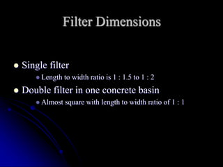 Filter Dimensions
 Single filter
 Length to width ratio is 1 : 1.5 to 1 : 2
 Double filter in one concrete basin
 Almost square with length to width ratio of 1 : 1
 