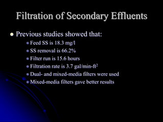 Filtration of Secondary Effluents
 Previous studies showed that:
 Feed SS is 18.3 mg/l
 SS removal is 66.2%
 Filter run is 15.6 hours
 Filtration rate is 3.7 gal/min-ft2
 Dual- and mixed-media filters were used
 Mixed-media filters gave better results
 