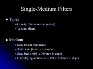 Single-Medium Filters
 Types
 Gravity filters (most common)
 Vacuum filters
 Medium
 Sand (water treatment)
 Anthracite (tertiary treatment)
 Sand bed is 610 to 760 mm in depth
 Underlaying anthracite is 380 to 610 mm in depth
 
