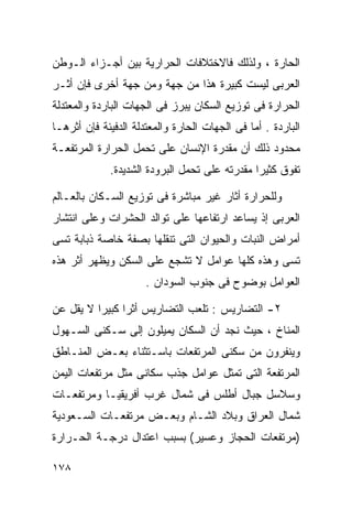 ‫ﺍﻟﺤﺎﺭﺓ ، ﻭﻟﺫﻟﻙ ﻓﺎﻻﺨﺘﻼﻓﺎﺕ ﺍﻟﺤﺭﺍﺭﻴﺔ ﺒﻴﻥ ﺃﺠـﺯﺍﺀ ﺍﻟـﻭﻁﻥ‬
‫ﺍﻟﻌﺭﺒﻰ ﻟﻴﺴﺕ ﻜﺒﻴﺭﺓ ﻫﺫﺍ ﻤﻥ ﺠﻬﺔ ﻭﻤﻥ ﺠﻬﺔ ﺃﺨﺭﻯ ﻓﺈﻥ ﺃﺜـﺭ‬
‫ﺍﻟﺤﺭﺍﺭﺓ ﻓﻰ ﺘﻭﺯﻴﻊ ﺍﻟﺴﻜﺎﻥ ﻴﺒﺭﺯ ﻓﻰ ﺍﻟﺠﻬﺎﺕ ﺍﻟﺒﺎﺭﺩﺓ ﻭﺍﻟﻤﻌﺘﺩﻟﺔ‬
‫ﺍﻟﺒﺎﺭﺩﺓ . ﺃﻤﺎ ﻓﻰ ﺍﻟﺠﻬﺎﺕ ﺍﻟﺤﺎﺭﺓ ﻭﺍﻟﻤﻌﺘﺩﻟﺔ ﺍﻟﺩﻓﻴﺌﺔ ﻓﺈﻥ ﺃﺜﺭﻫـﺎ‬
‫ﻤﺤﺩﻭﺩ ﺫﻟﻙ ﺃﻥ ﻤﻘﺩﺭﺓ ﺍﻹﻨﺴﺎﻥ ﻋﻠﻰ ﺘﺤﻤل ﺍﻟﺤﺭﺍﺭﺓ ﺍﻟﻤﺭﺘﻔﻌـﺔ‬
             ‫ﺘﻔﻭﻕ ﻜﺜﻴﺭﺍ ﻤﻘﺩﺭﺘﻪ ﻋﻠﻰ ﺘﺤﻤل ﺍﻟﺒﺭﻭﺩﺓ ﺍﻟﺸﺩﻴﺩﺓ.‬
                                              ‫ﹰ‬

‫ﻭﻟﻠﺤﺭﺍﺭﺓ ﺃﺜﺎﺭ ﻏﻴﺭ ﻤﺒﺎﺸﺭﺓ ﻓﻰ ﺘﻭﺯﻴﻊ ﺍﻟﺴـﻜﺎﻥ ﺒﺎﻟﻌـﺎﻟﻡ‬
‫ﺍﻟﻌﺭﺒﻰ ﺇﺫ ﻴﺴﺎﻋﺩ ﺍﺭﺘﻔﺎﻋﻬﺎ ﻋﻠﻰ ﺘﻭﺍﻟﺩ ﺍﻟﺤﺸﺭﺍﺕ ﻭﻋﻠﻰ ﺍﻨﺘﺸﺎﺭ‬
‫ﺃﻤﺭﺍﺽ ﺍﻟﻨﺒﺎﺕ ﻭﺍﻟﺤﻴﻭﺍﻥ ﺍﻟﺘﻰ ﺘﻨﻘﻠﻬﺎ ﺒﺼﻔﺔ ﺨﺎﺼﺔ ﺫﺒﺎﺒﺔ ﺘﺴﻰ‬
‫ﺘﺴﻰ ﻭﻫﺫﻩ ﻜﻠﻬﺎ ﻋﻭﺍﻤل ﻻ ﺘﺸﺠﻊ ﻋﻠﻰ ﺍﻟﺴﻜﻥ ﻭﻴﻅﻬﺭ ﺃﺜﺭ ﻫﺫﻩ‬
                      ‫ﺍﻟﻌﻭﺍﻤل ﺒﻭﻀﻭﺡ ﻓﻰ ﺠﻨﻭﺏ ﺍﻟﺴﻭﺩﺍﻥ .‬

‫٢- ﺍﻟﺘﻀﺎﺭﻴﺱ : ﺘﻠﻌﺏ ﺍﻟﺘﻀﺎﺭﻴﺱ ﺃﺜﺭﺍ ﻜﺒﻴﺭﺍ ﻻ ﻴﻘل ﻋﻥ‬
         ‫ﹰ‬     ‫ﹰ‬
‫ﺍﻟﻤﻨﺎﺥ ، ﺤﻴﺙ ﻨﺠﺩ ﺃﻥ ﺍﻟﺴﻜﺎﻥ ﻴﻤﻴﻠﻭﻥ ﺇﻟﻰ ﺴـﻜﻨﻰ ﺍﻟﺴـﻬﻭل‬
‫ﻭﻴﻨﻔﺭﻭﻥ ﻤﻥ ﺴﻜﻨﻰ ﺍﻟﻤﺭﺘﻔﻌﺎﺕ ﺒﺎﺴـﺘﺜﻨﺎﺀ ﺒﻌـﺽ ﺍﻟﻤﻨـﺎﻁﻕ‬
‫ﺍﻟﻤﺭﺘﻔﻌﺔ ﺍﻟﺘﻰ ﺘﻤﺜل ﻋﻭﺍﻤل ﺠﺫﺏ ﺴﻜﺎﻨﻰ ﻤﺜل ﻤﺭﺘﻔﻌﺎﺕ ﺍﻟﻴﻤﻥ‬
‫ﻭﺴﻼﺴل ﺠﺒﺎل ﺃﻁﻠﺱ ﻓﻰ ﺸﻤﺎل ﻏﺭﺏ ﺃﻓﺭﻴﻘﻴـﺎ ﻭﻤﺭﺘﻔﻌـﺎﺕ‬
‫ﺸﻤﺎل ﺍﻟﻌﺭﺍﻕ ﻭﺒﻼﺩ ﺍﻟﺸـﺎﻡ ﻭﺒﻌـﺽ ﻤﺭﺘﻔﻌـﺎﺕ ﺍﻟﺴـﻌﻭﺩﻴﺔ‬
‫)ﻤﺭﺘﻔﻌﺎﺕ ﺍﻟﺤﺠﺎﺯ ﻭﻋﺴﻴﺭ( ﺒﺴﺒﺏ ﺍﻋﺘﺩﺍل ﺩﺭﺠـﺔ ﺍﻟﺤـﺭﺍﺭﺓ‬

‫٨٧١‬
 