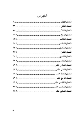 ‫ﺍﻟﻔﻬﺭﺱ‬
‫اﻟﻔﺼﻞ اﻷول ....................................................................... ٨‬
‫اﻟﻔﺼﻞ اﻟﺜﺎﻧﻲ .................................................................... ٦٣‬
‫اﻟﻔﺼﻞ اﻟﺜﺎﻟﺚ .................................................................... ٠٨‬
‫اﻟﻔﺼﻞ اﻟﺮاﺑﻊ .................................................................. ٣١١‬
‫اﻟﻔﺼﻞ اﻟﺨﺎﻣﺲ ............................................................... ٨٣١‬
‫اﻟﻔﺼﻞ اﻟﺴﺎدس ............................................................... ٢٠٢‬
‫اﻟﻔﺼﻞ اﻟﺴﺎﺑﻊ ................................................................. ١٤٢‬
‫اﻟﻔﺼﻞ اﻟﺜﺎﻣﻦ.................................................................. ٦٧٢‬
‫اﻟﻔﺼﻞ اﻟﺘﺎﺱﻊ ................................................................. ٤٠٣‬
‫اﻟﻔﺼﻞ اﻟﻌﺎﺷﺮ ................................................................. ٥٩٣‬
‫اﻟﻔﺼﻞ اﻟﺤﺎدي ﻋﺸﺮ ......................................................... ٢٢٤‬
‫اﻟﻔﺼﻞ اﻟﺜﺎﻧﻲ ﻋﺸﺮ ........................................................... ٩٣٤‬
‫اﻟﻔﺼﻞ اﻟﺜﺎﻟﺚ ﻋﺸﺮ .......................................................... ٤٥٤‬
‫اﻟﻔﺼﻞ اﻟﺮاﺑﻊ ﻋﺸﺮ .......................................................... ٥٦٤‬
‫اﻟﻔﺼﻞ اﻟﺨﺎﻣﺲ ﻋﺸﺮ ........................................................ ٩٩٤‬
‫اﻟﻔﺼﻞ اﻟﺴﺎدس ﻋﺸﺮ ........................................................ ٧٢٥‬
‫اﻟﻔﺼﻞ اﻟﺴﺎﺑﻊ ﻋﺸﺮ .......................................................... ٢٥٥‬




‫٣‬
 