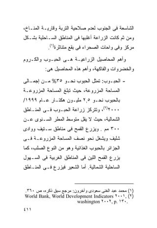 ‫ﺍﻟﺸﺎﺴﻌﺔ ﻓﻰ ﺍﻟﺠﻨﻭﺏ ﻟﻌﺩﻡ ﺼﻼﺤﻴﺔ ﺍﻟﺘﺭﺒﺔ ﻭﻗﺎﺭﻴـﺔ ﺍﻟﻤﻨـﺎﺥ،‬
‫ﻭﻤﻥ ﺜﻡ ﻜﺎﻨﺕ ﺍﻟﺯﺭﺍﻋﺔ ﺃﻏﻠﺒﻬﺎ ﻓﻰ ﺍﻟﻤﻨﺎﻁﻕ ﺍﻟﺴـﺎﺤﻠﻴﺔ ﺒﺸـﻜل‬
            ‫ﻤﺭﻜﺯ ﻭﻓﻰ ﻭﺍﺤﺎﺕ ﺍﻟﺼﺤﺭﺍﺀ ﻓﻰ ﺒﻘﻊ ﻤﺘﻨﺎﺜﺭﺓ)١(.‬

‫ﻭﺃﻫﻡ ﺍﻟﻤﺤﺎﺼﻴل ﺍﻟﺯﺭﺍﻋﻴـﺔ ﻫـﻰ ﺍﻟﺤﺒـﻭﺏ ﻭﺍﻟﻜـﺭﻭﻡ‬
          ‫ﻭﺍﻟﺨﻀﺭﻭﺍﺕ ﻭﺍﻟﻔﺎﻜﻬﺔ، ﻭﺃﻫﻡ ﻫﺫﻩ ﺍﻟﻤﺤﺎﺼﻴل ﻫﻰ:‬

‫- ﺍﻟﺤﺒـﻭﺏ: ﺘﻤﺜل ﺍﻟﺤﺒﻭﺏ ﻨﺤـﻭ ٥٣% ﻤـﻥ ﺇﺠﻤـﺎﻟﻰ‬
‫ﺍﻟﻤﺴﺎﺤﺔ ﺍﻟﻤﺯﺭﻭﻋﺔ، ﺤﻴﺙ ﺘﺒﻠﻎ ﺍﻟﻤﺴﺎﺤﺔ ﺍﻟﻤﺯﺭﻭﻋـﺔ‬
‫ﺒﺎﻟﺤﺒﻭﺏ ﻨﺤـﻭ ٥,٢ ﻤﻠﻴـﻭﻥ ﻫﻜﺘـﺎﺭ ﻋـﺎﻡ ٩٩٩١/‬
‫٠٠٠٢)٢(، ﻭﺘﺘﺭﻜﺯ ﺯﺭﺍﻋﺔ ﺍﻟﺤﺒـﻭﺏ ﻓـﻰ ﺍﻟﻤﻨـﺎﻁﻕ‬
‫ﺍﻟﺸﻤﺎﻟﻴﺔ، ﺤﻴﺙ ﻻ ﻴﻘل ﻤﺘﻭﺴﻁ ﺍﻟﻤﻁﺭ ﺍﻟﺴـﻨﻭﻯ ﻋـﻥ‬
‫٠٠٣ ﻤﻡ . ﻭﻴﺯﺭﻉ ﺍﻟﻘﻤﺢ ﻓﻰ ﻤﻨﺎﻁﻕ ﺴـﺘﻴﻑ ﻭﻭﺍﺩﻯ‬
‫ﺸﻠﻴﻑ ﻭﻴﺸﻐل ﻨﺤﻭ ﻨﺼﻑ ﺍﻟﻤﺴﺎﺤﺔ ﺍﻟﻤﺯﺭﻭﻋـﺔ ﻓـﻰ‬
‫ﺍﻟﺠﺯﺍﺌﺭ ﺒﺎﻟﺤﺒﻭﺏ ﺍﻟﻐﺫﺍﺌﻴﺔ ﻭﻫﻭ ﻤﻥ ﺍﻟﻨﻭﻉ ﺍﻟﺼﻠﺏ، ﻜﻤﺎ‬
‫ﻴﺯﺭﻉ ﺍﻟﻘﻤﺢ ﺍﻟﻠﻴﻥ ﻓﻰ ﺍﻟﻤﻨﺎﻁﻕ ﺍﻟﻐﺭﺒﻴﺔ ﻓﻰ ﺍﻟﺴـﻬﻭل‬
‫ﺍﻟﺴﺎﺤﻠﻴﺔ ﺍﻟﺸﻤﺎﻟﻴﺔ. ﺃﻤﺎ ﺍﻟﺸﻌﻴﺭ ﻓﻴﺯﺭﻉ ﻓـﻰ ﺍﻟﻤﻨـﺎﻁﻕ‬



‫)١( ﻤﺤﻤﺩ ﻋﺒﺩ ﺍﻟﻐﻨﻰ ﺴﻌﻭﺩﻯ ﻭﺁﺨﺭﻭﻥ: ﻤﺭﺠﻊ ﺴﺒﻕ ﺫﻜﺭﻩ، ﺹ ٠٦٣.‬
‫)٢( ,١٠٠٢ ‪World Bank, World Development Indicators‬‬
                        ‫.٠٣١ .‪washington ٢٠٠٢, p‬‬
‫١١٤‬
 