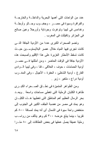 ‫ﻋﺩﺩ ﻤﻥ ﺍﻟﻭﺍﺤﺎﺕ ﺍﻟﺘﻰ ﺃﻫﻤﻬﺎ ﺍﻟﺒﺤﺭﻴﺔ ﻭﺍﻟﺩﺍﺨﻠـﺔ ﻭﺍﻟﺨﺎﺭﺠـﺔ‬
‫ﻭﺍﻟﻔﺭﺍﻓﺭﺓ ﻭﺴﻴﻭﺓ ﻓﻰ ﻤﺼـﺭ ، ﻭﺠﻐﺒـﻭﺏ ﻭﺠـﺎﻟﻭ ﻭﺃﻭﺠﻠـﺔ‬
‫ﻭﻏﺩﺍﻤﺱ ﻓﻰ ﻟﻴﺒﻴﺎ ﻭﺘﻭﻏﺭﺕ ﻭﺠﺭﺩﺍﻴﺔ ﻭﺃﻭﺭﺠﻼ ﻭﻋﻴﻥ ﺼﺎﻟﺢ‬
                       ‫ﻓﻰ ﺍﻟﺠﺯﺍﺌﺭ ﻭﺘﺎﻓﻴﻠﻠﺕ ﻓﻰ ﺍﻟﻤﻐﺭﺏ .‬

‫ﻭﺘﻀﻡ ﺍﻟﺼﺤﺭﺍﺀ ﺍﻟﻜﺒﺭﻯ ﻋﺩﺩﺍ ﻤﻥ ﺍﻷﻭﺩﻴﺔ ﺍﻟﺠﺎﻓﺔ ﺍﻟﺘـﻰ‬
                       ‫ﹰ‬
‫ﻜﺎﻨﺕ ﺘﺠﺭﻯ ﻓﻴﻬﺎ ﺍﻟﻤﻴﺎﻩ ﺨﻼل ﻋﺼﺭ ﺍﻟﺒﻼﻴﺴﺘﻭﺴـﻴﻥ ﺤﻴـﺙ‬
‫ﻜﺎﻨﺕ ﺘﺴﻘﻁ ﺍﻷﻤﻁﺎﺭ ﺍﻟﻐﺯﻴﺭﺓ ﻋﻠﻰ ﻫﺫﺍ ﺍﻹﻗﻠﻴﻡ ﻭﺃﺼﺒﺤﺕ ﻫﺫﻩ‬
‫ﺍﻷﻭﺩﻴﺔ ﺠﺎﻓﺔ ﻓﻰ ﺍﻟﻭﻗﺕ ﺍﻟﺤﺎﻀﺭ ، ﻭﻤﻥ ﺃﻤﺜﻠﺘﻬﺎ ﻓـﻰ ﻤﺼـﺭ‬
‫ﺃﻭﺩﻴﺔ ﺍﻟﺤﻤﺎﻤﺎﺕ ، ﺤﻭﻑ ، ﺍﻟﻌﻼﻗﻰ ، ﻗﻨﺎ ، ﻭﻓﻰ ﻟﻴﺒﻴﺎ ﺍﻟـﻭﺍﺩﻯ‬
‫ﺍﻟﻔﺎﺭﻍ ، ﺃﻭﺩﻴﺔ ﺍﻟﺸﺎﻁﺊ ، ﺍﻟﺤﻔﺭﺓ ، ﺍﻷﺠﻴﺎل ، ﻭﻓﻰ ﺍﻟﻤﻐـﺭﺏ‬
                             ‫ﺃﻭﺩﻴﺔ ﺩﺭﺍﻉ ، ﻤﻠﻐﻴﺭ ، ﺯﻴﺭ .‬

‫ﻭﻤﻥ ﺍﻟﻅﻭﺍﻫﺭ ﺍﻟﻤﺘﻤﻴﺯﺓ ﻓﻰ ﻨﻁـﺎﻕ ﺍﻟﺼـﺤﺭﺍﺀ ﺍﻟﻜﺒـﺭﻯ‬
‫ﻅﺎﻫﺭﺓ ﺍﻟﻜﺜﺒﺎﻥ ﺍﻟﺭﻤﻠﻴﺔ ﺍﻟﺘﻰ ﺘﻐﻁﻰ ﻤﺴﺎﺤﺎﺕ ﻭﺍﺴﻌﺔ . ﻭﻴﻌـﺩ‬
‫ﺒﺤﺭ ﺍﻟﺭﻤﺎل ﺍﻟﻌﻅﻴﻡ ﺃﻫﻡ ﺍﻟﻤﻨﺎﻁﻕ ﺍﻟﺘﻰ ﺘﻐﻁﻴﻬﺎ ﻫـﺫﻩ ﺍﻟﻜﺜﺒـﺎﻥ‬
‫ﻭﻫﻭ ﻴﻤﺘﺩ ﻓﻰ ﻤﺼﺭ ﻤﻥ ﻫﻀﺒﺔ ﺍﻟﺠﻠﻑ ﺍﻟﻜﺒﻴﺭ ﻓﻰ ﺍﻟﺠﻨﻭﺏ ﺇﻟﻰ‬
‫ﻤﻨﺨﻔﺽ ﻭﺍﺤﺔ ﺴﻴﻭﺓ ﻓﻰ ﺍﻟﺸﻤﺎل ﺃﻯ ﺃﻨﻪ ﻴﻤﺘﺩ ﻟﻤﺴﺎﻓﺔ ٠٠٨ ﻜﻡ‬
‫ﺘﻘﺭﻴﺒﺎ ، ﺒﻴﻨﻤﺎ ﻴﺒﻠﻎ ﻋﺭﻀﻪ ٠٠٣ ﻜﻡ ﻭﻫﻭ ﻴﺘﺄﻟﻑ ﻤﻥ ﺭﻭﺍﺴـﺏ‬
                                             ‫ﹰ‬
‫ﺭﻤﻠﻴﺔ ﻋﻤﻴﻘﺔ ﻴﺼل ﻋﻤﻘﻬﺎ ﻓﻰ ﺒﻌﺽ ﺍﻟﻨﻁﺎﻗﺎﺕ ﺇﻟﻰ ٠٨ ﻤﺘـﺭﺍ‬
‫ﹰ‬

‫٥٦‬
 