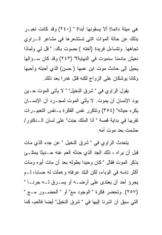 ‫ﻫﻲ ﻤﻴﺘﺔ ﺩﺍﺌﻤﺎ! ﺃﻻ ﻴﺴﻘﻭﻨﻬﺎ ﺃﺒ ‪‬ﺍ! " )٠٤٢( ﻭﻗﺩ ﻜﺎﻨﺕ ﺘﻌﺒـﺭ‬
                         ‫ﺩ‬
‫ﺒﺫﻟﻙ ﻋﻥ ﺤﺎﻟﺔ ﺍﻟﻤﻭﺍﺕ ﺍﻟﺘﻲ ﺘﺴﺘﺸﻌﺭﻫﺎ ﻓﻲ ﻤﺸﺎﻋﺭ ﺍﻟـﺭﺍﻭﻱ‬
‫ﺘﺠﺎﻫﻬﺎ. ﻭﺘﺘﺴﺎﺀل ﻓﺭﻴﺩﺓ )ﺃﺨﺘﻪ ( ﺒﺼﻭﺕ ﺒﺎﻙ: " ﻗل ﻟﻲ ﻭﻟﻤﺎﺫﺍ‬
‫ﻨﻌﻴﺵ ﻤﺎﺩﻤﻨﺎ ﺴﻨﻤﻭﺕ ﻓﻲ ﺍﻟﻨﻬﺎﻴﺔ؟" )٣٤٢( ﻭﻗﺩ ﻜﺎﻥ ﺴـﺅﺍﻟﻬﺎ‬
‫ﻴﺤﻴل ﺇﻟﻰ ﺤﺎﺩﺙ ﻤﻭﺕ ﺍﺒﻥ ﻋﻤﻬﺎ ) ﺤﺴﻥ( ﺍﻟﺫﻱ ﺃﺤﺒﺘﻪ ﻭﺃﺤﺒﻬﺎ‬
         ‫ﻭﻜﺎﻨﺎ ﻴﻭﺸﻜﺎﻥ ﻋﻠﻰ ﺍﻟﺯﻭﺍﺝ ﻟﻜﻨﻪ ﻗﺘل ﻏﺩﺭﺍ ﺒﻌﺩ ﺫﻟﻙ.‬

‫ﻴﻘﻭل ﺍﻟﺭﺍﻭﻱ ﻓﻲ " ﺸﺭﻕ ﺍﻟﻨﺨﻴل" " ﻻ ﻴﺄﺘﻲ ﺍﻟﻤﻭﺕ ﺤـﻴﻥ‬
‫ﻴﻭﺩ ﺍﻹﻨﺴﺎﻥ ﺃﻥ ﻴﻤﻭﺕ. ﻻ ﻴﺄﺘﻲ ﺍﻟﻤﻭﺕ ﻟﻤﺠـﺭﺩ ﺃﻥ ﺍﻹﻨﺴـﺎﻥ‬
‫ﻴﻜﺭﻩ ﺤﻴﺎﺘﻪ" )٤٥٣( ﻭﺘﺘﻜﺭﺭ ﻨﻔﺱ ﺍﻟﻔﻜﺭﺓ ﺒـﻨﻔﺱ ﺍﻟﺘﻌﺒﻴـﺭﺍﺕ‬
‫ﺘﻘﺭﻴﺒﺎ ﻓﻲ ﺒﺩﺍﻴﺔ ﻗﺼﺔ " ﺃﻨﺎ ﺍﻟﻤﻠﻙ ﺠﺌﺕ" ﻋﻠﻰ ﻟﺴﺎﻥ ﺍﻟـﺩﻜﺘﻭﺭ/‬
                                   ‫ﺤﺸﻤﺕ ﺒﻌﺩ ﻤﻭﺕ ﺃﻤﻪ.‬

‫ﻴﺘﺤﺩﺙ ﺍﻟﺭﺍﻭﻱ ﻓﻲ " ﺸﺭﻕ ﺍﻟﻨﺨﻴل " ﻋﻥ ﺠﺩﻩ ﺍﻟﺫﻱ ﻤﺎﺕ‬
‫ﻗﺒل ﺃﻥ ﻴﺭﺍﻩ ، ﺫﻟﻙ ﺍﻟﺠﺩ ﺍﻟﺫﻱ ﺤﺩﺜﻪ ﺍﻟﻌﻡ ﻋﻨﻪ ﺤـﺩﻴﺜﺎ ﻴﻤﺘﻠـﺊ‬
‫ﺒﺫﻜﺭ ﺍﻟﻤﻭﺕ ﻓﻘﺎل " ﻜﺎﻥ ﻭﺤﻴﺩﺍ ﺒﻁﻭﻟﻪ ﺒﻌﺩ ﺃﻥ ﻤﺎﺕ ﺃﺒﻭﻩ ﻭﻤﺎﺕ‬
‫ﺃﻜﺜﺭ ﻨﺎﺴﻪ ﻓﻲ ﺍﻟﻭﺒﺎﺀ، ﻟﻜﻥ ﺍﻟﺒﻠﺩ ﻋﺭﻓﺘﻪ ﻭﻋﻤﻠﺕ ﻟﻪ ﺤﺴﺎﺒﺎ، ﻟـﻡ‬
‫ﻴﺠﺭﺅ ﺃﺤﺩ ﺃﻥ ﻴﻌﺘﺩﻯ ﻋﻠﻰ ﺃﺭﻀـﻪ ﺃﻭ ﻴﺴـﺭﻕ ﻟـﻪ ﺠﺭﻨـﺎ "‬
‫)٧٥٢(. ﻭﺘﺤﻀﺭ ﻓﻜﺭﺓ " ﺍﻟﻭﺠﻭﺩ ﻤﻊ" ﺃﻭ " ﺍﻟﺤﻀـﻭﺭ ﻤـﻊ "‬
‫ﺍﻟﺘﻲ ﺴﺒﻕ ﺃﻥ ﺍﺸﺭﻨﺎ ﺇﻟﻴﻬﺎ ﻓﻲ " ﺸﺭﻕ ﺍﻟﻨﺨﻴل" ﺃﻴﻀﺎ ﻓﺎﻟﻌﻡ، ﻜﻤﺎ‬
 