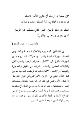 ‫"ﻜﻥ ﺤﻠﻤﺎ ﺇﺫﺍ ﺃﺭﺩﺕ ﺃﻥ ﺘﻜﻭﻥ ﺍﻷﺒﺩ: ﻓﺎﻟﺤﻠﻡ‬
        ‫ﻫﻭ،ﻭﺤﺩﻩ ، ﺍﻷﺒﺩﻱ. ﺃﻤﺎ ﺍﻟﻤﻨﻁﻕ ﻓﻌﺩﻡ ﻭﺨﻼﺀ.‬

  ‫ﺍﻟﺤﻠﻡ ﻫﻭ ﺫﻟﻙ ﺍﻟﺯﻤﻥ ﺍﻵﺨﺭ ﺍﻟﺫﻱ ﻴﺨﺘﻠﻑ ﻋﻥ ﺍﻟﺯﻤﻥ‬
                       ‫ﺍﻟﺫﻱ ﻴﺠﺭﻯ ﻭﻴﻤﻀﻲ ﻭﻴﻨﺘﻬﻲ".‬

‫)ﺃﻭﺩﻨﻴﺱ ، ﺯﻤﻥ ﺍﻟﺸﻌﺭ(‬

‫ﺇﻥ ﺍﻷﺴﺎﻁﻴﺭ ﺍﻟﻤﻨﺼﻬﺭﺓ ﻭﺍﻷﺤﻼﻡ ﺍﻟﺠﻨﺤـﺔ ﻭﺍﻟﻁﻘـﻭﺱ‬
‫ﺍﻟﻤﻀﺎﺩﺓ، ﺩﻭﺭﺍﺕ ﺍﻟﺤﻴﺎﺓ ﻭﺍﻟﻤﻭﺕ ﻭﻤﺤﺎﻭﻻﺕ ﺍﻟﺨـﺭﻭﺝ ﻤـﻥ‬
‫ﺍﻟﺩﻭﺭﺍﺕ ﺒﺎﻟﺘﻭﻕ ﺇﻟﻲ ﺍﻻﻜﺘﻤﺎل ، ﺼﺭﺍﻉ ﺍﻟﻭﺠﻭﺩ ﻭﺍﻟﻌﺩﻡ، ﺍﻟﻨﻔﻲ‬
‫ﻭﺍﻹﺜﺒﺎﺕ، ﺍﻟﺤﻀﻭﺭ ﻭﺍﻟﻐﻴﺎﺏ ، ﺍﻟﺭﻏﺒﺔ ﻓﻲ ﺍﻟﺘﻔﻭﻕ ﻭﺍﻟﻤﺠﺎﻭﺯﺓ‬
‫ﻭﺍﻟﺘﻭﺼل ﻭﺍﻻﺘﺼﺎل ﺍﻷﻜﻤل، ﻜﻠﻬﺎ ﻗﺩ ﻓﺭﻀﺕ ﻨﻔﺴـﻬﺎ ﻋﻠـﻰ‬
‫ﺸﻜل ﺍﻷﺩﺍﺀ ﺍﻟﻔﻨﻲ ﻓﻲ " ﺍﻟﺯﻤﻥ ﺍﻵﺨﺭ" ﻟﻠﺭﻭﺍﺌﻲ ﺇﺩﻭﺍﺭ ﺍﻟﺨﺭﺍﻁ.‬
‫ﺇﻥ ﺸﻜل ﺍﻷﺩﺍﺀ ﺍﻟﻔﻨﻲ ﻓﻲ ﻫﺫﻩ ﺍﻟﺭﻭﺍﻴﺔ ﻴﺘﻤﻴﺯ ﺒﺘﺩﺍﺨل ﻤﺴﺘﻭﻴﺎﺕ‬
‫ﺍﻟﻨﺹ ﻭﺍﺨﺘﻼﻁﻬﺎ، ﻭﻗﻠﺏ ﺍﻟﺭﺘﺎﺒـﺔ ﻭﺘـﻭﻫﺞ ﺍﻹﻴﻘـﺎﻉ،ﻭﻜﻠﻬـﺎ‬
‫ﺨﺼﺎﺌﺹ ﻋﺎﻟﻡ ﻫﺫﻩ ﺍﻟﺭﻭﺍﻴﺔ ﺃﻴﻀﺎ. ﻭﻫﻲ ﻨﺹ ﻤﻔﺘـﻭﺡ ﻋﻠـﻰ‬
‫ﺍﻷﻨﻭﺍﻉ ﺍﻷﺩﻴﺒﺔ ﻭ ﺍﻟﻔﻨﻴﺔ ﺍﻷﺨﺭﻯ. ﻜل ﻤﺎ ﺴﺒﻕ ،ﻭﻏﻴﺭﻩ ﻫﻭ ﻤﺎ‬
                 ‫ﻴﻌﻁﻲ ﻟﻬﺫﺍ ﺍﻟﻨﺹ ﻁﺎﺒﻌﻪ ﺍﻟﺨﺎﺹ ﺍﻟﻤﺘﻤﻴﺯ.‬
 