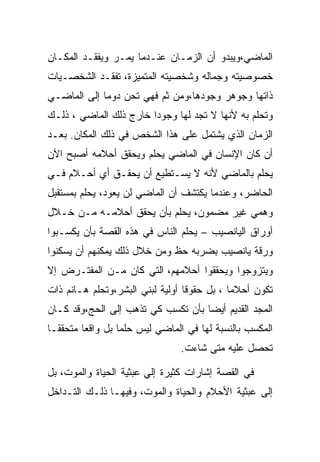 ‫ﺍﻟﻤﺎﻀﻲ،ﻭﻴﺒﺩﻭ ﺃﻥ ﺍﻟﺯﻤـﺎﻥ ﻋﻨـﺩﻤﺎ ﻴﻤـﺭ ﻭﻴﻔﻘـﺩ ﺍﻟﻤﻜـﺎﻥ‬
‫ﺨﺼﻭﺼﻴﺘﻪ ﻭﺠﻤﺎﻟﻪ ﻭﺸﺨﺼﻴﺘﻪ ﺍﻟﻤﺘﻤﻴﺯﺓ، ﺘﻔﻘـﺩ ﺍﻟﺸﺨﺼـﻴﺎﺕ‬
‫ﺫﺍﺘﻬﺎ ﻭﺠﻭﻫﺭ ﻭﺠﻭﺩﻫﺎ،ﻭﻤﻥ ﺜﻡ ﻓﻬﻲ ﺘﺤﻥ ﺩﻭﻤﺎ ﺇﻟﻰ ﺍﻟﻤﺎﻀـﻲ‬
‫ﻭﺘﺤﻠﻡ ﺒﻪ ﻷﻨﻬﺎ ﻻ ﺘﺠﺩ ﻟﻬﺎ ﻭﺠﻭﺩﺍ ﺨﺎﺭﺝ ﺫﻟﻙ ﺍﻟﻤﺎﻀﻲ ، ﺫﻟـﻙ‬
‫ﺍﻟﺯﻤﺎﻥ ﺍﻟﺫﻱ ﻴﺸﺘﻤل ﻋﻠﻰ ﻫﺫﺍ ﺍﻟﺸﺨﺹ ﻓﻲ ﺫﻟﻙ ﺍﻟﻤﻜﺎﻥ. ﺒﻌـﺩ‬
‫ﺃﻥ ﻜﺎﻥ ﺍﻹﻨﺴﺎﻥ ﻓﻲ ﺍﻟﻤﺎﻀﻲ ﻴﺤﻠﻡ ﻭﻴﺤﻘﻕ ﺃﺤﻼﻤﻪ ﺃﺼﺒﺢ ﺍﻵﻥ‬
‫ﻴﺤﻠﻡ ﺒﺎﻟﻤﺎﻀﻲ ﻷﻨﻪ ﻻ ﻴﺴـﺘﻁﻴﻊ ﺃﻥ ﻴﺤﻘـﻕ ﺃﻱ ﺃﺤـﻼﻡ ﻓـﻲ‬
‫ﺍﻟﺤﺎﻀﺭ، ﻭﻋﻨﺩﻤﺎ ﻴﻜﺘﺸﻑ ﺃﻥ ﺍﻟﻤﺎﻀﻲ ﻟﻥ ﻴﻌﻭﺩ، ﻴﺤﻠﻡ ﺒﻤﺴﺘﻘﺒل‬
‫ﻭﻫﻤﻲ ﻏﻴﺭ ﻤﻀﻤﻭﻥ، ﻴﺤﻠﻡ ﺒﺄﻥ ﻴﺤﻘﻕ ﺃﺤﻼﻤـﻪ ﻤـﻥ ﺨـﻼل‬
‫ﺃﻭﺭﺍﻕ ﺍﻟﻴﺎﻨﺼﻴﺏ – ﻴﺤﻠﻡ ﺍﻟﻨﺎﺱ ﻓﻲ ﻫﺫﻩ ﺍﻟﻘﺼﺔ ﺒﺄﻥ ﻴﻜﺴـﺒﻭﺍ‬
‫ﻭﺭﻗﺔ ﻴﺎﻨﺼﻴﺏ ﺒﻀﺭﺒﻪ ﺤﻅ ﻭﻤﻥ ﺨﻼل ﺫﻟﻙ ﻴﻤﻜﻨﻬﻡ ﺃﻥ ﻴﺴﻜﻨﻭﺍ‬
‫ﻭﻴﺘﺯﻭﺠﻭﺍ ﻭﻴﺤﻘﻘﻭﺍ ﺃﺤﻼﻤﻬﻡ، ﺍﻟﺘﻲ ﻜﺎﻥ ﻤـﻥ ﺍﻟﻤﻔﺘـﺭﺽ ﺇﻻ‬
‫ﺘﻜﻭﻥ ﺃﺤﻼﻤﺎ ، ﺒل ﺤﻘﻭﻗﺎ ﺃﻭﻟﻴﺔ ﻟﺒﻨﻲ ﺍﻟﺒﺸﺭ،ﻭﺘﺤﻠﻡ ﻫـﺎﻨﻡ ﺫﺍﺕ‬
‫ﺍﻟﻤﺠﺩ ﺍﻟﻘﺩﻴﻡ ﺃﻴﻀﺎ ﺒﺄﻥ ﺘﻜﺴﺏ ﻜﻲ ﺘﺫﻫﺏ ﺇﻟﻰ ﺍﻟﺤﺞ،ﻭﻗﺩ ﻜـﺎﻥ‬
‫ﺍﻟﻤﻜﺴﺏ ﺒﺎﻟﻨﺴﺒﺔ ﻟﻬﺎ ﻓﻲ ﺍﻟﻤﺎﻀﻲ ﻟﻴﺱ ﺤﻠﻤﺎ ﺒل ﻭﺍﻗﻌﺎ ﻤﺘﺤﻘﻘـﺎ‬
                               ‫ﺘﺤﺼل ﻋﻠﻴﻪ ﻤﺘﻰ ﺸﺎﺀﺕ.‬

‫ﻓﻲ ﺍﻟﻘﺼﺔ ﺇﺸﺎﺭﺍﺕ ﻜﺜﻴﺭﺓ ﺇﻟﻲ ﻋﺒﺜﻴﺔ ﺍﻟﺤﻴﺎﺓ ﻭﺍﻟﻤﻭﺕ، ﺒل‬
‫ﺇﻟﻰ ﻋﺒﺜﻴﺔ ﺍﻷﺤﻼﻡ ﻭﺍﻟﺤﻴﺎﺓ ﻭﺍﻟﻤﻭﺕ، ﻭﻓﻴﻬـﺎ ﺫﻟـﻙ ﺍﻟﺘـﺩﺍﺨل‬
 