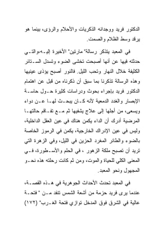 ‫ﺍﻟﺩﻜﺘﻭﺭ ﻓﺭﻴﺩ ﻭﻭﺠﺩﺍﻨﻪ ﺍﻟﺫﻜﺭﻴﺎﺕ ﻭﺍﻷﺤﻼﻡ ﻭﺍﻟﺭﺅﻯ، ﺒﻴﻨﻤﺎ ﻫﻭ‬
                             ‫ﻴﺭﻗﺩ ﻭﺴﻁ ﺍﻟﻅﻼﻡ ﻭﺍﻟﺼﻤﺕ.‬

‫ﻓﻲ ﺍﻟﻤﻌﺒﺩ ﻴﺘﺫﻜﺭ ﺭﺴﺎﻟﺔ" ﻤﺎﺭﺘﻴﻥ" ﺍﻷﺨﻴﺭﺓ ﺇﻟﻴـﻪ،ﻭﺍﻟﺘـﻲ‬
‫ﺤﺩﺜﺘﻪ ﻓﻴﻬﺎ ﻋﻥ ﺃﻨﻬﺎ ﺃﺼﺒﺤﺕ ﺘﺨﺸﻰ ﺍﻟﻀﻭﺀ ﻭﺘﺴﺩل ﺍﻟﺴـﺘﺎﺌﺭ‬
‫ﺍﻟﻜﺜﻴﻔﺔ ﺨﻼل ﺍﻟﻨﻬﺎﺭ ﻭﺘﺤﺏ ﺍﻟﻠﻴل. ﻓﺎﻟﻨﻭﺭ ﺃﺼﺒﺢ ﻴﺅﺫﻯ ﻋﻴﻨﻴﻬﺎ‬
‫ﻭﻫﺫﻩ ﺍﻟﺭﺴﺎﻟﺔ ﺘﺫﻜﺭﻨﺎ ﺒﻤﺎ ﺴﺒﻕ ﺃﻥ ﺫﻜﺭﻨﺎﻩ ﻤﻥ ﻗﺒل ﻋﻥ ﺍﻫﺘﻤﺎﻡ‬
‫ﺍﻟﺩﻜﺘﻭﺭ ﻓﺭﻴﺩ ﺒﺈﺠﺭﺍﺀ ﺒﺤﻭﺙ ﻭﺩﺭﺍﺴﺎﺕ ﻜﺜﻴﺭﺓ ﺤـﻭل ﺤﺎﺴـﺔ‬
‫ﺍﻹﺒﺼﺎﺭ ﻭﺍﻟﻐﺩﺩ ﺍﻟﺩﻤﻌﻴﺔ ﻷﻨﻪ ﻜـﺎﻥ ﻴﺒﺤـﺙ ﻟﻬـﺎ ﻋـﻥ ﺩﻭﺍﺀ‬
‫ﻭﻴﺴﻌﻰ، ﻤﻥ ﺃﺠﻠﻬﺎ ﺇﻟﻰ ﻋﻼﺝ ﻴﺸﻔﻴﻬﺎ ﺜﻡ ﻤـﻊ ﺘﻔـﺎﻗﻡ ﺤﺎﻟﺘﻬـﺎ‬
‫ﺍﻟﻤﺭﻀﻴﺔ ﺃﺩﺭﻙ ﺃﻥ ﺍﻟﺩﺍﺀ ﻴﻜﻤﻥ ﻫﻨﺎﻙ ﻓﻲ ﻋﻴﻥ ﺍﻟﻌﻘل ﺍﻟﺩﺍﺨﻠﻴﺔ،‬
‫ﻭﻟﻴﺱ ﻓﻲ ﻋﻴﻥ ﺍﻹﺩﺭﺍﻙ ﺍﻟﺨﺎﺭﺠﻴﺔ، ﻴﻜﻤﻥ ﻓﻲ ﺍﻟﺭﻤﻭﺯ ﺍﻟﺨﺎﺼﺔ‬
‫ﺒﺎﻟﻀﻭﺀ ﻭﺍﻟﻁﺎﺌﺭ ﺍﻟﻤﻐﺭﺩ ﺍﻟﺤﺯﻴﻥ ﻓﻲ ﺍﻟﻠﻴل، ﻭﻓﻲ ﺍﻟﺯﻫﺭﺓ ﺍﻟﺘﻲ‬
‫ﺘﺭﻴﺩ ﺃﻥ ﺘﺼﺒﺢ ﻤﻠﻜﺔ ﺍﻟﺯﻫﻭﺭ ، ﻓﻲ ﺍﻟﺤﻠﻡ ﻭﺍﻷﺴـﻁﻭﺭﺓ، ﻓـﻲ‬
‫ﺍﻟﻤﻌﻨﻰ ﺍﻟﻜﻠﻲ ﻟﻠﺤﻴﺎﺓ ﻭﺍﻟﻤﻭﺕ، ﻭﻤﻥ ﺜﻡ ﻜﺎﻨﺕ ﺭﺤﻠﺘﻪ ﻫﺫﻩ ﻨﺤـﻭ‬
                                  ‫ﺍﻟﻤﺠﻬﻭل ﻭﻨﺤﻭ ﺍﻟﻤﻌﺒﺩ.‬

‫ﻓﻲ ﺍﻟﻤﻌﺒﺩ ﺘﺤﺩﺙ ﺍﻷﺤﺩﺍﺙ ﺍﻟﺠﻭﻫﺭﻴﺔ ﻓﻲ ﻫـﺫﻩ ﺍﻟﻘﺼـﺔ،‬
‫ﻋﻨﺩﻤﺎ ﻴﺭﻯ ﻓﺭﻴﺩ ﺤﺯﻤﺔ ﻤﻥ ﺃﺸﻌﺔ ﺍﻟﺸﻤﺱ ﺘﻨﻔﺩ ﻤـﻥ " ﻓﺘﺤـﺔ‬
‫ﻋﺎﻟﻴﺔ ﻓﻲ ﺍﻟﺸﺭﻕ ﻓﻭﻕ ﺍﻟﻤﺩﺨل ﺘﻭﺍﺯﻱ ﻓﺘﺤﺔ ﺍﻟﻐـﺭﺏ" )٢٧١(‬
 