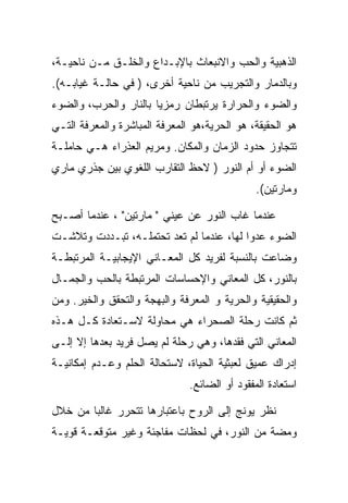 ‫ﺍﻟﺫﻫﺒﻴﺔ ﻭﺍﻟﺤﺏ ﻭﺍﻻﻨﺒﻌﺎﺙ ﺒﺎﻹﺒـﺩﺍﻉ ﻭﺍﻟﺨﻠـﻕ ﻤـﻥ ﻨﺎﺤﻴـﺔ،‬
‫ﻭﺒﺎﻟﺩﻤﺎﺭ ﻭﺍﻟﺘﺠﺭﻴﺏ ﻤﻥ ﻨﺎﺤﻴﺔ ﺃﺨﺭﻯ، ) ﻓﻲ ﺤﺎﻟـﺔ ﻏﻴﺎﺒـﻪ(.‬
‫ﻭﺍﻟﻀﻭﺀ ﻭﺍﻟﺤﺭﺍﺭﺓ ﻴﺭﺘﺒﻁﺎﻥ ﺭﻤﺯﻴﺎ ﺒﺎﻟﻨﺎﺭ ﻭﺍﻟﺤﺭﺏ، ﻭﺍﻟﻀﻭﺀ‬
‫ﻫﻭ ﺍﻟﺤﻘﻴﻘﺔ، ﻫﻭ ﺍﻟﺤﺭﻴﺔ،ﻫﻭ ﺍﻟﻤﻌﺭﻓﺔ ﺍﻟﻤﺒﺎﺸﺭﺓ ﻭﺍﻟﻤﻌﺭﻓﺔ ﺍﻟﺘـﻲ‬
‫ﺘﺘﺠﺎﻭﺯ ﺤﺩﻭﺩ ﺍﻟﺯﻤﺎﻥ ﻭﺍﻟﻤﻜﺎﻥ. ﻭﻤﺭﻴﻡ ﺍﻟﻌﺫﺭﺍﺀ ﻫـﻲ ﺤﺎﻤﻠـﺔ‬
‫ﺍﻟﻀﻭﺀ ﺃﻭ ﺃﻡ ﺍﻟﻨﻭﺭ ) ﻻﺤﻅ ﺍﻟﺘﻘﺎﺭﺏ ﺍﻟﻠﻐﻭﻱ ﺒﻴﻥ ﺠﺫﺭﻱ ﻤﺎﺭﻱ‬
                                               ‫ﻭﻤﺎﺭﺘﻴﻥ(.‬

‫ﻋﻨﺩﻤﺎ ﻏﺎﺏ ﺍﻟﻨﻭﺭ ﻋﻥ ﻋﻴﻨﻲ " ﻤﺎﺭﺘﻴﻥ" ، ﻋﻨﺩﻤﺎ ﺃﺼـﺒﺢ‬
‫ﺍﻟﻀﻭﺀ ﻋﺩﻭﺍ ﻟﻬﺎ، ﻋﻨﺩﻤﺎ ﻟﻡ ﺘﻌﺩ ﺘﺤﺘﻤﻠـﻪ، ﺘﺒـﺩﺩﺕ ﻭﺘﻼﺸـﺕ‬
‫ﻭﻀﺎﻋﺕ ﺒﺎﻟﻨﺴﺒﺔ ﻟﻔﺭﻴﺩ ﻜل ﺍﻟﻤﻌـﺎﻨﻲ ﺍﻹﻴﺠﺎﺒﻴـﺔ ﺍﻟﻤﺭﺘﺒﻁـﺔ‬
‫ﺒﺎﻟﻨﻭﺭ، ﻜل ﺍﻟﻤﻌﺎﻨﻲ ﻭﺍﻹﺤﺴﺎﺴﺎﺕ ﺍﻟﻤﺭﺘﺒﻁﺔ ﺒﺎﻟﺤﺏ ﻭﺍﻟﺠﻤـﺎل‬
‫ﻭﺍﻟﺤﻘﻴﻘﻴﺔ ﻭﺍﻟﺤﺭﻴﺔ ﻭ ﺍﻟﻤﻌﺭﻓﺔ ﻭﺍﻟﺒﻬﺠﺔ ﻭﺍﻟﺘﺤﻘﻕ ﻭﺍﻟﺨﻴﺭ. ﻭﻤﻥ‬
‫ﺜﻡ ﻜﺎﻨﺕ ﺭﺤﻠﺔ ﺍﻟﺼﺤﺭﺍﺀ ﻫﻲ ﻤﺤﺎﻭﻟﺔ ﻻﺴـﺘﻌﺎﺩﺓ ﻜـل ﻫـﺫﻩ‬
‫ﺍﻟﻤﻌﺎﻨﻲ ﺍﻟﺘﻲ ﻓﻘﺩﻫﺎ، ﻭﻫﻲ ﺭﺤﻠﺔ ﻟﻡ ﻴﺼل ﻓﺭﻴﺩ ﺒﻌﺩﻫﺎ ﺇﻻ ﺇﻟـﻰ‬
‫ﺇﺩﺭﺍﻙ ﻋﻤﻴﻕ ﻟﻌﺒﺜﻴﺔ ﺍﻟﺤﻴﺎﺓ، ﻻﺴﺘﺤﺎﻟﺔ ﺍﻟﺤﻠﻡ ﻭﻋـﺩﻡ ﺇﻤﻜﺎﻨﻴـﺔ‬
                               ‫ﺍﺴﺘﻌﺎﺩﺓ ﺍﻟﻤﻔﻘﻭﺩ ﺃﻭ ﺍﻟﻀﺎﺌﻊ.‬

‫ﻨﻅﺭ ﻴﻭﻨﺞ ﺇﻟﻰ ﺍﻟﺭﻭﺡ ﺒﺎﻋﺘﺒﺎﺭﻫﺎ ﺘﺘﺤﺭﺭ ﻏﺎﻟﺒﺎ ﻤﻥ ﺨﻼل‬
‫ﻭﻤﻀﺔ ﻤﻥ ﺍﻟﻨﻭﺭ، ﻓﻲ ﻟﺤﻅﺎﺕ ﻤﻔﺎﺠﺌﺔ ﻭﻏﻴﺭ ﻤﺘﻭﻗﻌـﺔ ﻗﻭﻴـﺔ‬
 